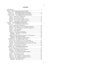 3
3
SUMÁRIO
PREÂMBULO ...........................................................................................................7
Título I - DA ORGANIZAÇÃO DO ESTADO
CAPÍTULO I - DISPOSIÇÕES PRELIMINARES ........................................ 9
CAPÍTULO II - DA COMPETÊNCIA DO ESTADO ....................................10
CAPÍTULO III - DA ADMINISTRAÇÃO PÚBLICA
Seção I - Disposições Preliminares............................................................ 12
Seção II - Dos Serviços Públicos................................................................. 13
Seção III - Dos Servidores Públicos Civis ..................................................14
Seção IV - Dos Servidores Públicos Militares ...........................................16
Seção V - Das Regiões Administrativas....................................................18
Título II - DOS PODERES DO ESTADO
CAPÍTULO I - DO PODER LEGISLATIVO
Seção I - Disposições Preliminares..............................................................18
Seção II - Da Competência da Assembléia Legislativa............................19
Seção III - Das Atribuições da Assembléia Legislativa...........................22
Seção IV - Dos Deputados............................................................................23
Seção V - Das Comissões ...............................................................................25
Seção VI - Do Processo Legislativo...........................................................26
Subseção I - Da Emenda à Constituição........................................................ 26
Subseção II - Das Leis .................................................................................... 27
Seção VII - Da Fiscalização Financeira e Orçamentária........................29
Subseção I - Disposições Preliminares ........................................................... 29
Subseção II - Do Tribunal de Contas do Estado............................................. 29
CAPÍTULO II - DO PODER EXECUTIVO
Seção I - Do Governador e do Vice-Governador......................................33
Seção II - Das Atribuições do Governador do Estado..............................35
Seção III - Da Responsabilidade do Governador do Estado..................36
Seção IV - Dos Secretários de Estado ........................................................37
Seção V - Do Conselho de Governo.............................................................38
CAPÍTULO III - DO PODER JUDICIÁRIO
Seção I - Disposições Preliminares..............................................................39
Seção II - Da Competência dos Tribunais ..................................................42
Seção III - Do Tribunal de Justiça.............................................................42
Subseção I - Do Controle de Constitucionalidade .......................................... 44
Seção IV - Dos Juizes de Direito...................................................................45
Seção V - Dos Tribunais do Júri..................................................................45
Seção VI - Dos Conselhos de Justiça Militar...........................................45
Seção VII - Dos Tribunais e Juizados Especiais.......................................45
Subseção I - Dos Juizados Especiais .............................................................. 45
Subseção II - Dos Juizes de Paz ..................................................................... 46
 