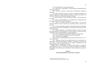 36
36
VI - vetar projetos de lei, total ou parcialmente;
VII - dispor sobre a organização e o funcionamento da administração do
Estado na forma da lei;
VIII - decretar e executar a intervenção nos Municípios, nomeando o
interventor;
IX - remeter mensagens e plano de governo à Assembléia Legislativa, por
ocasião da abertura da sessão legislativa, expondo a situação dos negócios do
Estado e solicitando as providências que julgar necessárias;
X - nomear e destituir o Chefe da Defensoria Pública e o Procurador-Geral
do Estado;
XI - nomear os Desembargadores e os Conselheiros do Tribunal de Contas
do Estado, na forma prevista nesta Constituição;
* XII - exercer o comando supremo da Polícia Militar e do Corpo de
Bombeiros Militar, nomear e exonerar seu Comandante Geral e promover seus
oficiais;32
XIII - enviar à Assembléia Legislativa o plano plurianual de investimentos,
o projeto de lei de diretrizes orçamentárias e as propostas de orçamento previstas
nesta Constituição;
XIV - prestar, anualmente, à Assembléia Legislativa, dentro de sessenta
dias após a abertura da sessão legislativa, as contas relativas ao exercício anterior,
importando crime de responsabilidade o seu descumprimento;
XV - prover e extinguir os cargos públicos estaduais, na forma da lei;
XVI - exercer outras atribuições previstas nesta Constituição;
XVII - sancionar as leis delegadas;
XVIII - exercer a titularidade da iniciativa das leis previstas no art. 39, § 1°
desta Constituição;
XIX - prestar por escrito, em seu próprio nome ou de seus auxiliares, as
informações solicitadas pelos Poderes Legislativo e Judiciário, no prazo de dez
dias, salvo se outro for determinado por lei federal, importando crime de
responsabilidade o não-atendimento ou recusa.
Parágrafo único - O Governador do Estado poderá delegar as atribuições
mencionadas nos incisos V e XIX, primeira parte, aos Secretários de Estado, ao
Procurador-Geral do Estado, que observarão os limites definidos nas respectivas
delegações.
Seção III
Da Responsabilidade do Governador do Estado
32
Redação dada pela Emenda Constitucional n° 06/96
 