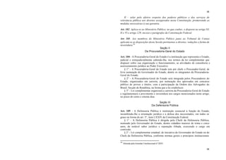 48
48
II – zelar pelo efetivo respeito dos poderes públicos e dos serviços de
relevância pública aos direitos assegurados nesta Constituição, promovendo as
medidas necessárias à sua garantia.
Art. 102. Aplica-se ao Ministério Público, no que couber, o disposto no artigo 93,
II e VI e artigo 129, incisos e parágrafos da Constituição Federal.
Art. 103. Aos membros do Ministério Público junto ao Tribunal de Contas
aplicam-se as disposições desta Sessão pertinentes a direitos, vedações e forma de
investidura.44
Seção II
Da Procuradoria-Geral do Estado
Art. 104 - A Procuradoria-Geral do Estado é a instituição que representa o Estado,
judicial e extrajudicialmente cabendo-lhe, nos termos da lei complementar que
dispuser sobre sua organização e funcionamento, as atividades de consultoria e
assessoramento jurídico ao Poder Executivo.
§ 1° - A Procuradoria-Geral do Estado tem por chefe o Procurador-Geral, de
livre nomeação do Governador do Estado, dentre os integrantes da Procuradoria-
Geral do Estado.
§ 2° - A Procuradoria-Geral do Estado será integrada pelos Procuradores do
Estado, organizados em carreira, por nomeação dos aprovados em concurso
público de provas e títulos, com a participação da Ordem dos Advogados do
Brasil, Secção de Rondônia, na forma que a lei estabelecer.
§ 3° - Lei complementar organizará a carreira da Procuradoria-Geral do Estado
e regulamentará o provimento e investidura nos cargos mencionados neste artigo,
no prazo de cento e oitenta dias.
Seção III
Da Defensoria Pública
Art. 105 - A Defensoria Pública é instituição essencial à função do Estado,
incumbindo-lhe a orientação jurídica e a defesa dos necessitados, em todos os
graus na forma do art. 5°, item LXXIV da Constituição Federal.
§ 1° - A Defensoria Pública é dirigida pelo Chefe da Defensoria Pública,
nomeado pelo Governador do Estado, dentre cidadãos maiores de trinta e cinco
anos, de notável saber jurídico e reputação ilibada, exercendo o cargo em
comissão.
§ 2° - Lei complementar estadual, de iniciativa do Governador do Estado ou do
Chefe da Defensoria Pública, conforme normas gerais e princípios institucionais
44
Alterada pela Emenda Constitucional nº 20/01.
 