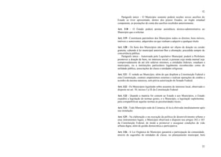 52
52
Parágrafo único - O Município somente poderá receber novos auxílios do
Estado se tiver apresentado, dentro dos prazos fixados, ao órgão estadual
competente, as prestações de conta dos auxílios recebidos anteriormente.
Art. 118 - O Estado poderá prestar assistência técnico-administrativa ao
Município que a solicitar.
Art. 119 - Constituem patrimônio dos Municípios todos os direitos, bens móveis,
imóveis e semoventes, adquiridos ou que venham a adquirir a qualquer título.
Art. 120 - Os bens dos Municípios não podem ser objeto de doação ou cessão
gratuita, cabendo à lei municipal autorizar-lhes a alienação, precedida sempre de
concorrência pública.
Parágrafo único - Autorizada pelo Legislativo Municipal, poderá a Prefeitura
promover a doação de bens, no interesse social, a pessoas cuja renda mensal seja
comprovadamente de até três salários mínimos, a entidades federais, estaduais e
municipais, ou a instituições particulares legalmente reconhecidas como de
utilidade pública, associações de classe e entidades religiosas.
Art. 121 - É vedado ao Município, além do que dispõem a Constituição Federal e
esta Constituição, contrair empréstimos externos e realizar operações de crédito e
acordos da mesma natureza, sem prévia autorização do Senado Federal.
Art. 122 - Os Municípios legislarão sobre assuntos de interesse local, observado o
disposto no art. 30, incisos I a IX da Constituição Federal.
Art. 123 - Quando a matéria for comum ao Estado e aos Municípios, o Estado
expedirá a legislação de normas gerais, e o Município, a legislação suplementar,
para compatibilizar aquelas normas às peculiaridades locais.
Art. 124 - Todo Município sede de Comarca, tê-la-á efetivada imediatamente após
sua instalação.
Art. 125 - Na elaboração e na execução da política de desenvolvimento urbano e
seus instrumentos legais, o Município observará o disposto nos artigos 182 e 183
da Constituição Federal, de modo a promover e assegurar condições de vida
urbana digna, além de gestão democrática e participativa.
Art. 126 - A Lei Orgânica do Município garantirá a participação da comunidade,
através de sugestões de entidades de classe, no planejamento municipal, bem
 