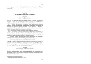 53
53
como assegurará a todos o direito à informação e audiência com os Poderes
competentes.
Título IV
DO SISTEMA TRIBUTÁRIO ESTADUAL
Seção I
Dos Princípios Gerais
Art. 127 - O Estado e os Municípios poderão instituir os tributos previstos nos
incisos I e II do art. 145 da Constituição Federal, bem como o de contribuição de
melhoria pela valorização do imóvel decorrente de obras públicas.
§ 1° - Sempre que possível, os impostos terão caráter pessoal e serão
graduados segundo a capacidade econômica do contribuinte, incumbindo à
administração tributária conferir efetividade a esses objetivos e identificar,
respeitados os direitos individuais e nos termos da lei, o patrimônio, os
rendimentos e as atividades econômicas do contribuinte.
§ 2° - As taxas não poderão ter base de cálculo própria de impostos.
§ 3° - As parcelas de receita pertencentes ao Município, concernentes ao
imposto sobre as operações relativas à circulação de mercadorias e sobre
prestações de serviços de transportes interestadual e intermunicipal e de
comunicação serão creditadas conforme os seguintes critérios:
a) quatro quintos na proporção do valor adicionados nas operações
realizadas em seu território, imediatamente após a arrecadação;
b) um quinto, de acordo com o que dispuser a lei estadual.
*Art.128 - O Estado e os Municípios poderão instituir contribuições cobradas de
seus servidores civis e militares, ativos, para custeio, em benefício destes,
limitados a até dez por cento dos ganhos habituais do servidor, a qualquer título,
nos termos do § 11, do art. 201, da Constituição Federal.46
Seção II
Das Limitações do Poder de Tributar
Art. 129 - Sem prejuízo de outras garantias asseguradas aos contribuintes, são
aplicados ao Estado e aos Municípios os mesmos princípios normatizados no art.
150 da Constituição Federal.
46
Redação dada pela Emenda Constitucional nº 19/99.
 