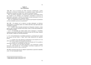 55
55
Seção IV
Dos Orçamentos
*Art. 134 - Leis de iniciativa do Poder Executivo estabelecerão o plano
plurianual, as diretrizes orçamentárias e os orçamentos anuais, obedecendo aos
dispositivos estatuídos nos artigos 165 e 166 da Constituição Federal.
§ 1º - Os poderes Legislativo e Executivo promoverão a participação direta
dos cidadãos ou de entidades civis legalmente constituídas no processo de
elaboração, aprovação e controle da execução do plano plurianual, da lei de
diretrizes orçamentárias e dos orçamentos anuais.
§ 2º - Lei complementar disporá sobre a forma de participação da população
e de suas entidades no processo orçamentário.47
Art. 135 - Os projetos de lei relativos ao plano plurianual, às diretrizes
orçamentárias, ao orçamento anual e aos créditos adicionais serão apreciados pela
Assembléia Legislativa.
§ 1° - Caberá a uma Comissão permanente de Deputados examinar e emitir
parecer sobre os projetos referidos neste artigo e sobre as contas apresentadas pelo
Governador do Estado.
§ 2° - O Governador do Estado poderá enviar mensagem à Assembléia
Legislativa para propor modificação nos projetos de que trata este artigo, enquanto
não iniciada a votação na Comissão permanente.
* § 3º - O encaminhamento à Assembléia Legislativa e a devolução para sanção
dos projetos de que tratam o "caput" deste artigo obedecerão aos seguintes
prazos:
I - o projeto de lei das diretrizes orçamentárias será enviado até 15 de
abril e devolvido à sanção até 30 de junho de cada ano;
II - o projeto de lei orçamentária anual será enviado até 15 de setembro e
devolvido à sanção até 15 de dezembro de cada ano;
III - o projeto de lei do plano plurianual e suas atualizações, quando
houverem, serão enviados até 15 de setembro e devolvido à sanção até 15 de
dezembro do ano anterior a que se referirem.48
Art. 136 - Prevalecem para fins de vedações orçamentárias os preceitos estatuídos
no art. 167 da Constituição Federal.
47
Redação dada pela Emenda Constitucional nº 21/01.
48
Redação dada pela Emenda Constitucional nº 21/01.
 