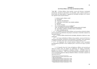 60
60
Subseção II
Da Polícia Militar e do Corpo de Bombeiros Militar
*Art. 148 – À Polícia Militar, força auxiliar, reserva do Exército e instituição
permanente, baseada na hierarquia e na disciplina, cabe a polícia ostensiva, a
preservação da ordem pública e execução de atividades de defesa civil, através
dos seguintes tipos de policiamento:59
I - ostensivo geral, urbano e rural;
II - de trânsito;
III - florestal e de mananciais;
IV - rodoviário e ferroviário, nas estradas estaduais;
V - portuário;
VI - fluvial e lacustre;
* VII - de radiopatrulha terrestre e aérea;60
VIII - de segurança externa dos estabelecimentos penais do Estado;
IX - prevenção e combate a incêndio, busca e salvamento;
X - outros, atribuídos por lei.
* § 1° - O Comando Geral da Polícia Militar será exercido por oficial do último
posto do quadro de combatentes da própria corporação, ressalvado o disposto na
legislação federal.61
§ 2° - A Polícia Militar desenvolverá atividades educativas relativas às suas
atribuições.
§ 3º - Ao Corpo de Bombeiros Militar, força auxiliar, reserva do Exército e
instituição permanente, baseada na sua hierarquia e disciplina, cabe a prevenção
e combate a incêndio, bem como a execução de atividade de defesa civil.62
* § 4º - Os integrantes dos serviços policiais militares serão reavaliados
periodicamente aferindo-se suas condições para o exercício do cargo, na forma
da Lei.63
I - O Comando Geral do Corpo de Bombeiros Militar será exercido por
oficial do último posto do quadro de combatentes da própria Corporação,
portador do Curso de Formação de Bombeiro Militar – CFO/BM, Curso de
Bombeiro para Oficiais – CBO, Curso de Especialização de Bombeiro Militar ou
Curso de Aperfeiçoamento de Oficiais Bombeiro Militar, ressalvado o disposto na
legislação federal.64
59
Redação dada pela Emenda Constitucional nº 19/99.
60
Adin 132-9 (S/Liminar)
61
Redação dada pela Emenda Constitucional nº 19/99.
62
Redação dada pela Emenda Constitucional nº 19/99.
63
Acrescentado pela Emenda Constitucional nº 16/99.
64
Redação dada pela Emenda Constitucional nº 19/99.
 
