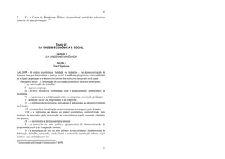 61
61
* II - o Corpo de Bombeiros Militar, desenvolverá atividades educativas
relativa às suas atribuições .65
Título VI
DA ORDEM ECONÔMICA E SOCIAL
Capítulo I
DA ORDEM ECONÔMICA
Seção I
Dos Objetivos
Art. 149 - A ordem econômica, fundada no trabalho e na democratização da
riqueza, tem por fim realizar a justiça social, a melhoria progressiva das condições
de vida da população e o desenvolvimento harmônico e integrado do Estado.
Parágrafo único - A ordenação da atividade econômica terá por princípios:
I - a valorização do trabalho;
II - o pleno emprego;
III - a livre iniciativa, combinada com o planejamento democrático da
economia;
IV - a harmonia e a solidariedade entre as categorias sociais de produção;
V - a função social da propriedade e da empresa;
VI - o estímulo às tecnologias inovadoras e adequadas ao desenvolvimento
do Estado;
VII - o controle e fiscalização do investimento estrangeiro pelo Estado;
VIII - a repressão ao abuso do poder econômico, caracterizado pelo
domínio de mercados, pela eliminação da concorrência e pelo aumento arbitrário
dos preços;
IX - o incremento à defesa sanitária animal;
X - a execução de uma política agropecuária de democratização da
propriedade rural e de fixação do homem;
XI - a adequação do uso do solo urbano às necessidades fundamentais de
habitação, trabalho, educação, saúde, lazer e cultura da população urbana, cujos
critérios será definidos em lei;
65
Acrescentado pela Emenda Constitucional n° 06/96.
 