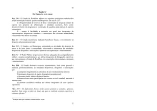 77
77
Seção IV
Do Desporto e do Lazer
Art. 210 - O Estado de Rondônia adotará os seguintes princípios estabelecidos
pela Constituição Federal, quanto aos Desportos, em seu art. 217:
I - obrigatoriedade de reservas de área e construção de praças e campos de
esporte nos projetos de urbanização e unidades escolares, bem como
desenvolvimento de programas e construção de quadras para prática do esporte
comunitário;
II - ensejo à facilidade e estímulo em geral aos integrantes de
representações desportivas estaduais e municipais das diversas modalidades,
concedendo-lhes bolsas de estudo.
Art. 211 - O Estado incentivará, mediante benefícios fiscais, o investimento no
desporto pela iniciativa privada.
Art. 212 - O Estado e os Municípios estimularão as atividades de desporto de
massa e de lazer junto à comunidade, observando a autonomia das entidades
desportivas dirigentes e associações, quanto a sua organização e funcionamento.
Art. 213 - O Poder Público proporcionará formas adequadas de acompanhamento
médico e exames complementares aos atletas integrantes de delegações esportivas
que representarem o Estado de Rondônia em competições interestaduais, nacionais
e internacionais.
Art. 214 - O Estado destinará recursos orçamentários, bem como pessoal e
material, preferencialmente, às entidades desportivas, dirigentes e associações
que:
a) cumpram integralmente o calendário do ano imediatamente anterior;
b) pratiquem desportos de maior abrangência populacional;
c) possuam maior número de participantes;
d) desenvolvam maior participação em eventos a nível estadual, nacional e
internacional;
e) prestem assistência médica aos atletas integrantes de seus quadros
esportivos.
*Art. 215 - Os deficientes físicos terão acesso gratuito a estádios, ginásios,
quadras, bem como a todos os locais em que se realizem eventos esportivos e
culturais oficiais.73
73
Redação dada pela Emenda Constitucional nº 10/99.
 