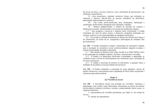 88
88
do acesso aos bens e serviços coletivos, com a eliminação de preconceitos e de
obstáculos arquitetônicos;
II - criar mecanismos, mediante incentivos fiscais, que estimulem as
empresas a absorver mão-de-obra de pessoas portadoras de deficiência,
aposentados ainda produtivos e menores;
III - criar centro profis sionalizante para treinamento, habilitação e
reabilitação, promovendo a integração entre educação e trabalho;
IV - eliminar gradativamente o sistema de internato de crianças e
adolescentes carentes, transformando-o em escolas de atendimento integral.
§ 2° - Para assegurar e preservar o disposto nesta Constituição, o Estado
estimulará, por meio de apoio técnico e financeiro, programas destinados aos
carentes, inclusive os de responsabilidade de entidades beneficentes.
§ 3° - Fica criada a Comissão Permanente de Defesa dos Direitos da Criança e
do Adolescente, na forma da lei, assegurada a participação de entidades não-
governamentais.
Art. 248 - O Estado estimulará a criação e manutenção de instituições voltadas
para a prestação de assistência social, preferencialmente daquelas oriundas e
sujeitas à participação de gestão comunitária.
§ 1° - Para atender ao disposto neste artigo, faculta-se ao Poder Público valer-
se da cooperação de entidades estaduais, nacionais, internacionais e privadas.
§ 2° - O Estado e os Municípios observarão a idoneidade, a capacidade, as
condições éticas e físicas de funcionamento das instituições para a prestação de
serviços assistenciais.
§ 3° - É vedada a concessão de auxílios ou subvenções, a qualquer título, a
entidades de assistência social que tenham fins lucrativos.
Art. 249 - O Estado estimulará a construção de casas populares, através de
agentes financeiros, especialmente para a população de baixa renda, assegurado o
sistema de equivalência salarial.
Seção IV
Da Previdência Social
Art. 250 - A Previdência Social será prestada aos servidores, familiares e
dependentes, pelo Estado e pelos Municípios, diretamente ou através de instituto
de previdência, mediante convênios e acordos, compreendendo, dentre outros, os
seguintes benefícios:
I - aposentadoria por invalidez permanente, por idade ou por tempo de
serviço;
II - pensão aos dependentes;
 