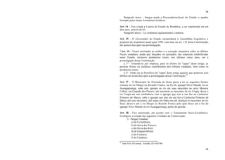 96
96
Parágrafo único - Integra ainda a Procuradoria-Geral do Estado o quadro
formado pelos atuais Assistentes Jurídicos.
Art. 14 - Fica criada a Loteria do Estado de Rondônia, a ser implantada em até
dois anos, através de lei.
Parágrafo único - Lei ordinária regulamentará a matéria.
Art. 15 - O Governador do Estado encaminhará à Assembléia Legislativa a
proposta do orçamento anual para 1990, com base no art. 135 desta Constituição,
até quinze dias após sua promulgação.
*Art. 16 - Ficam anistiadas as multas e a correção monetária sobre os débitos
fiscais estaduais, ainda que lançados ou ajuizados, das empresas estabelecidas
neste Estado, inclusive produtores rurais, nos últimos cinco anos, até a
promulgação desta Constituição.
§ 1º - Entende-se por empresa, para os efeitos do "caput" deste artigo, as
pessoas físicas ou jurídicas contribuintes dos tributos estaduais, bem como os
produtores rurais.
§ 2º - Farão jus ao benefício do "caput' deste artigo aqueles que quitarem seus
débitos até trinta dias após a promulgação desta Constituição.93
Art. 17 - O Município de Alvorada do Oeste passa a ter os seguintes limites:
começa no rio Muqui ou Ricardo Franco, na foz do igarapé Novo Mundo ou no
Acangapiranga; sobe este igarapé ou rio até suas nascentes na serra Moreira
Cabral, na Chapada dos Parecis, até encontrar as nascentes do rio Urupá; desce o
rio Urupá até sua confluência com o igarapé que tem a sua foz na Cachoeira
Primeiro de Março; sobe o igarapé que tem em sua foz a Cachoeira Primeiro de
Março até suas nascentes; daí segue em linha reta até alcançar as nascentes do rio
Seco; desce-o até o rio Muqui ou Ricardo Franco pelo qual desce até a foz do
igarapé Novo Mundo ou rio Acangapiranga, ponto de partida.
Art. 18 - Fica autorizada, em acordo com o Zoneamento Sócio-Econômico-
Ecológico, a criação das seguintes Unidades de Conservação:
I - Parque Estadual:
a) do Corumbiara;
b) da Serra dos Parecis;
c) da Serra dos Reis;
d) de Guajará-Mirim;
e) do Cautário;
f) do Candeias.
93
Adin 92-6. (S/Liminar - Acórdão, DJ 16/03/90)
 