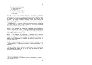 97
97
II - Reserva Estadual Biológica:
a) do Rio Ouro Preto;
b) do Traçadal.
III - Estação Estadual Ecológica:
a) da Serra dos Três Irmãos;
b) do Cuniã.
*Art. 19 - Fica o Poder Executivo obrigado a encaminhar à Assembléia
Legislativa no prazo de trinta dias, a contar da promulgação desta Constituição,
um projeto de lei estabelecendo unificação da Secretaria de Estado do Meio
Ambiente e do Instituto Estadual de Florestas, criando órgão vinculado ao
Gabinete do Governador, com seus respectivos bens materiais, obrigações e
recursos humanos.94
Parágrafo único - O projeto de lei que trata este artigo conterá a estrutura do
novo órgão, além e seu plano de cargo e salários, cuja regulamentação será feita
dentro de sessenta dias após publicação da lei.
Art. 20 - Fica autorizada, de acordo com Zoneamento Sócio-Econômico e
Ecológico, a criação de Reserva Extrativista de Rendimento Sustentado nas
seguintes regiões: rio Preto, rio Jacundá, Jaci-Paraná, Mutum-Paraná, São Miguel,
Pedras Negras, Pacaás-Novos e rio Novo.
Art. 21 - Fica autorizada, de acordo com o Zoneamento Sócio-Econômico-
Ecológico, a criação da Floresta Estadual de Rendimento Sustentado nas seguintes
regiões: rio Vermelho, rio São Domingos, rio Abunã, Projeto Cujubim, rio
Madeira, Projeto Machadinho, rio Machado, rio Roosevelt, Projeto Urupá, rio
Guaporé e rio Mequéns.
Art. 22 - Fica criado o Colégio da Polícia Militar, com sede na Capital do Estado.
Parágrafo único - O Poder Executivo tomará as medidas necessárias à sua
efetivação.
*Art. 23 - Caberá ao Governo do Estado compatibilizar as atuais Secretarias, de
forma a atender ao disposto no art. 263 no prazo de noventa dias após a
promulgação desta Constituição.
94
Adin 102-7. A eficácia do art. 19 das Disposições Transitórias foi suspensa pelo STF em medida
liminar - Acórdão, DJ 17/11/89.
 