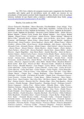 Art. 250. Com o objetivo de assegurar recursos para o pagamento dos benefícios
concedidos pelo regime geral de previdência social, em adição aos recursos de sua
arrecadação, a União poderá constituir fundo integrado por bens, direitos e ativos de qualquer
natureza, mediante lei que disporá sobre a natureza e administração desse fundo. (Artigo
acrescido pela Emenda Constitucional nº 20, de 1998)
Brasília, 5 de outubro de 1988.
Ulysses Guimarães, Presidente - Mauro Benevides, Vice-Presidente - Jorge Arbage, Vice-
Presidente - Marcelo Cordeiro, Secretário - Mário Maia, Secretário - Arnaldo Faria de Sá,
Secretário - Benedita da Silva, Suplente de Secretário - Luiz Soyer, Suplente de Secretário -
Sotero Cunha, Suplente de Secretário - Bernardo Cabral, Relator Geral - Adolfo Oliveira,
Relator Adjunto - Antônio Carlos Konder Reis, Relator Adjunto - José Fogaça, Relator
Adjunto - Abigail Feitosa - Acival Gomes - Adauto Pereira - Ademir Andrade - Adhemar de
Barros Filho - Adroaldo Streck - Adylson Motta - Aécio de Borba - Aécio Neves - Affonso
Camargo - Afif Domingos - Afonso Arinos - Afonso Sancho - Agassiz Almeida - Agripino de
Oliveira Lima - Airton Cordeiro - Airton Sandoval - Alarico Abib - Albano Franco - Albérico
Cordeiro - Albérico Filho - Alceni Guerra - Alcides Saldanha - Aldo Arantes - Alércio Dias -
Alexandre Costa - Alexandre Puzyna - Alfredo Campos - Almir Gabriel - Aloisio Vasconcelos
- Aloysio Chaves - Aloysio Teixeira - Aluizio Bezerra - Aluízio Campos - Álvaro Antônio -
Álvaro Pacheco - Álvaro Valle - Alysson Paulinelli - Amaral Netto - Amaury Müller - Amilcar
Moreira - Ângelo Magalhães - Anna Maria Rattes - Annibal Barcellos - Antero de Barros -
Antônio Câmara - Antônio Carlos Franco - Antonio Carlos Mendes Thame - Antônio de Jesus
- Antonio Ferreira - Antonio Gaspar - Antonio Mariz - Antonio Perosa - Antônio Salim
Curiati - Antonio Ueno - Arnaldo Martins - Arnaldo Moraes - Arnaldo Prieto - Arnold
Fioravante - Arolde de Oliveira - Artenir Werner - Artur da Távola - Asdrubal Bentes - Assis
Canuto - Átila Lira - Augusto Carvalho - Áureo Mello - Basílio Villani - Benedicto Monteiro -
Benito Gama - Beth Azize - Bezerra de Melo - Bocayuva Cunha - Bonifácio de Andrada -
Bosco França - Brandão Monteiro - Caio Pompeu - Carlos Alberto - Carlos Alberto Caó -
Carlos Benevides - Carlos Cardinal - Carlos Chiarelli - Carlos Cotta - Carlos De’Carli -
Carlos Mosconi - Carlos Sant’Anna - Carlos Vinagre - Carlos Virgílio - Carrel Benevides -
Cássio Cunha Lima - Célio de Castro - Celso Dourado - César Cals Neto - César Maia -
Chagas Duarte - Chagas Neto - Chagas Rodrigues - Chico Humberto - Christóvam
Chiaradia - Cid Carvalho - Cid Sabóia de Carvalho - Cláudio Ávila - Cleonâncio Fonseca -
Costa Ferreira - Cristina Tavares - Cunha Bueno - Dálton Canabrava - Darcy Deitos -
Darcy Pozza - Daso Coimbra - Davi Alves Silva - Del Bosco Amaral - Delfim Netto - Délio
Braz - Denisar Arneiro - Dionisio Dal Prá - Dionísio Hage - Dirce Tutu Quadros - Dirceu
Carneiro - Divaldo Suruagy - Djenal Gonçalves - Domingos Juvenil - Domingos Leonelli -
Doreto Campanari - Edésio Frias - Edison Lobão - Edivaldo Motta - Edme Tavares -
Edmilson Valentim - Eduardo Bonfim - Eduardo Jorge - Eduardo Moreira - Egídio Ferreira
Lima - Elias Murad - Eliel Rodrigues - Eliézer Moreira - Enoc Vieira - Eraldo Tinoco -
Eraldo Trindade - Erico Pegoraro - Ervin Bonkoski - Etevaldo Nogueira - Euclides Scalco -
Eunice Michiles - Evaldo Gonçalves - Expedito Machado - Ézio Ferreira - Fábio Feldmann -
Fábio Raunheitti - Farabulini Júnior - Fausto Fernandes - Fausto Rocha - Felipe Mendes -
Feres Nader - Fernando Bezerra Coelho - Fernando Cunha - Fernando Gasparian -
Fernando Gomes - Fernando Henrique Cardoso - Fernando Lyra - Fernando Santana -
Fernando Velasco - Firmo de Castro - Flavio Palmier da Veiga - Flávio Rocha - Florestan
Fernandes - Floriceno Paixão - França Teixeira - Francisco Amaral - Francisco Benjamim -
Francisco Carneiro - Francisco Coelho - Francisco Diógenes - Francisco Dornelles -
Francisco Küster - Francisco Pinto - Francisco Rollemberg - Francisco Rossi - Francisco
 