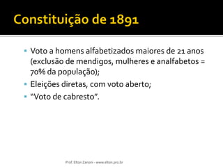 Voto a homens alfabetizados maiores de 21 anos

(exclusão de mendigos, mulheres e analfabetos =
70% da população);
 Eleições diretas, com voto aberto;
 “Voto de cabresto”.

Prof. Elton Zanoni - www.elton.pro.br

 