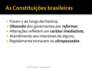 






Foram 7 ao longo da história;
Obsessão dos governantes por reformar;
Alterações refletem um caráter imediatista;
Atendimento aos interesses de alguns;
Rapidamente tornaram-se ultrapassadas.

Prof. Elton Zanoni - www.elton.pro.br

 
