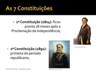 1ª Constituição (1824): ficou
pronta 18 meses após a
Proclamação da Independência;




Fonte: veja.abril.com.br

2ª Constituição (1891):
primeira do período
republicano;

Prof. Elton Zanoni - www.elton.pro.br

Fonte: www.novomilenio.inf.br

 