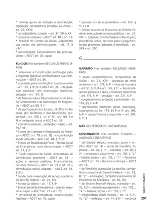 * normas gerais de licitação e contratação;        * previsão em lei orçamentária – art. 165, §
           legislação; competência privativa da União –       5o, I e III
           art. 22, XXVII                                     * União/ assistência financeira ao Distrito Fe-
           * ou subsidiárias; criação – art. 37, XIX e XX     deral; execução de serviços públicos – art. 21,
           * servidores estáveis – ADCT art. 18 e art. 19     XIV – Estados, Distrito Federal e Municípios;
           * Tribunal de Contas da União; julgamento          previdência social; recursos para o pagamen-
           das contas dos administradores – art. 71, II       to dos proventos, pensões e benefícios – art.
           a IV                                               249 e art. 250
           * universidades; funcionamento das procura-
           dorias – ADCT art. 29, caput
                                                              G
           FUNDOS (Ver também RECURSOS FINANCEI-
           ROS)                                               GARIMPO (Ver também RECURSOS MINE-
           * anteriores à Constituição; ratificação pelo      RAIS)
           Congresso Nacional; condição para sua conti-       * áreas/ estabelecimento; competência da
           nuidade – ADCT art. 36                             União – art. 21, XXV – proteção do meio
           * condições para instituição e funcionamento       ambiente – art. 174, § 3o – faixa de fronteira
           – art. 165, § 9o, II e ADCT art. 36 – de qual-     – art. 91, § 1o, III e art. 176, § 1o – terras indí-
           quer natureza, sem autorização legislativa;        genas/ pesquisa e lavra; condições específicas
           vedação – art. 167, IX                             – art. 176, § 1o – vedação – art. 231, § 7o
           * de Manutenção e Desenvolvimento do Ensi-         * cooperativismo; proteção e prioridade – art.
           no Fundamental e de Valorização do Magisté-        174, §§ 3o e 4o
           rio – ADCT art. 60, § 1o                           * garimpeiros; proteção; apoio, promoção,
           * de participação dos Estados, do Distrito Fe-     favorecimento/ art. 174, §§ 3o e 4o, art. 195,
           deral, dos Territórios e dos Municípios; per-      § 8o – aposentadoria assegurada – art. 201,
           centual – art. 159, I, “a” e “b”, art. 161, II e   § 7o, II
           III, e parágrafo único, e ADCT art. 34
           * economia popular; proteção; criação – art.
                                                              GÁS (Ver PETRóLEO E GÁS NATURAL)
           192, VI
           * Fundo de Combate e Erradicação da Pobre-
           za – ADCT, art. 79 a art. 82 – contribuição        GOVERNADOR (Ver também ESTADOS –
           social; alíquota – ADCT art. 84, § 2o, III         UNIDADES FEDERATIVAS)
           * Fundo de Estabilização Fiscal – Fundo Social     * de Estado/ eleição, mandato, posse – art.
           de Emergência; nova denominação – ADCT             28 e ADCT art. 4o – perda de mandato; hi-
           art. 71, § 2o                                      pótese – art. 28, § 1o – subsídios – art. 28, §
           * Fundo Nacional de Saúde; arrecadação de          2o – processo e julgamento – art. 105, I, “a”
           contribuição provisória – ADCT art. 74 –           – habeas corpus – art. 105, I, “c” – Tocantins
           ações e serviços públicos; financiamento;          – ADCT art. 13 – Roraima e Amapá – ADCT
           recursos mínimos – ADCT art. 77 e art. 78 –        art. 14
           contribuição social; alíquota – ADCT art. 84,      * de Território/ aprovação da escolha; compe-
           § 2o, I                                            tência privativa do Senado Federal – art. 52,
                                                                                                                        ÍndiCe teMÁtiCo




           * fundo para a execução de serviços públicos       III, “c” – nomeação; competência privativa do
           do Distrito Federal – art. 21, XIV                 Presidente da República – art. 84, XIV
           * fundo partidário – art. 17, § 3o                 * do Distrito Federal/ eleição, mandato – art.
           * Fundo Social de Emergência – criação; regu-      32, § 2o – processo e julgamento – art. 105, I,
           lamentação – ADCT art. 71 a art. 73                “a” – habeas corpus – art. 105, I, “c”
           * percentual de arrecadação; desvinculação;        * elegibilidade/ idade mínima – art. 14, § 3o,
           hipótese – ADCT art. 76, caput                     VI, “b” – reeleição – art. 14, § 5o – renúncia          201




6003 - 37293001 miolo 1-236.indd 201                                                                                 26/10/2011 10:12:02
 