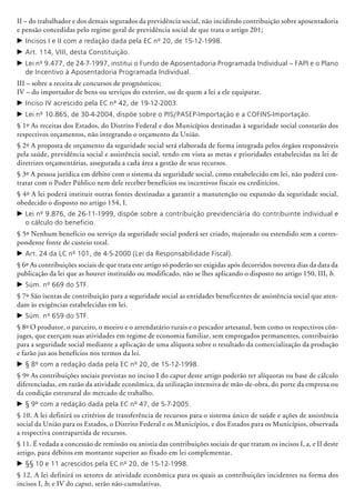 II – do trabalhador e dos demais segurados da previdência social, não inci­dindo contribuição sobre aposentadoria
e pensão concedidas pelo regime geral de previdência social de que trata o artigo 201;
c	Incisos I e II com a redação dada pela EC nº 20, de 15-12-1998.
c	Art. 114, VIII, desta Constituição.
c	Lei nº 9.477, de 24-7-1997, institui o Fundo de Aposentadoria Programada Individual – FAPI e o Plano
de Incentivo à Aposentadoria Programada Individual.
III – sobre a receita de concursos de prognósticos;
IV – do importador de bens ou serviços do exterior, ou de quem a lei a ele equiparar.
c	Inciso IV acrescido pela EC nº 42, de 19-12-2003.
c	Lei nº 10.865, de 30-4-2004, dispõe sobre o PIS/PASEP-Importação e a COFINS-Importação.
§ 1º As receitas dos Estados, do Distrito Federal e dos Municípios destinadas à segu­ridade social constarão dos
respectivos orçamentos, não integrando o orçamento da União.
§ 2º A proposta de orçamento da seguridade social será elaborada de forma integrada pelos órgãos responsáveis
pela saúde, previdência social e assistência social, tendo em vista as metas e prioridades estabelecidas na lei de
diretrizes orçamentárias, assegurada a cada área a gestão de seus recursos.
§ 3º A pessoa jurídica em débito com o sistema da seguridade social, como estabelecido em lei, não poderá con-
tratar com o Poder Público nem dele receber benefícios ou incentivos fiscais ou creditícios.
§ 4º A lei poderá instituir outras fontes destinadas a garantir a manutenção ou expansão da seguridade social,
obedecido o disposto no artigo 154, I.
c	Lei nº 9.876, de 26-11-1999, dispõe sobre a contribuição previdenciária do contribuinte individual e
o cálculo do beneficio.
§ 5º Nenhum benefício ou serviço da seguridade social poderá ser criado, majorado ou estendido sem a corres-
pondente fonte de custeio total.
c	Art. 24 da LC nº 101, de 4-5-2000 (Lei da Responsabilidade Fiscal).
§ 6º As contribuições sociais de que trata este artigo só poderão ser exigidas após decorridos noventa dias da data da
publicação da lei que as houver instituído ou modificado, não se lhes aplicando o disposto no artigo 150, III, b.
c	Súm. nº 669 do STF.
§ 7º São isentas de contribuição para a seguridade social as entidades beneficentes de assistência social que aten-
dam às exigências estabelecidas em lei.
c	Súm. nº 659 do STF.
§ 8º O produtor, o parceiro, o meeiro e o arrendatário rurais e o pescador artesanal, bem como os respectivos côn-
juges, que exerçam suas atividades em regime de economia familiar, sem empregados permanentes, contribuirão
para a seguridade social mediante a aplicação de uma alíquota sobre o resultado da comercialização da produção
e farão jus aos benefícios nos termos da lei.
c	§ 8º com a redação dada pela EC nº 20, de 15-12-1998.
§ 9º As contribuições sociais previstas no inciso I do caput deste artigo poderão ter alíquotas ou base de cálculo
diferenciadas, em razão da atividade econômica, da utilização intensiva de mão-de-obra, do porte da empresa ou
da condição estrutural do mercado de trabalho.
c	§ 9º com a redação dada pela EC nº 47, de 5-7-2005.
§ 10. A lei definirá os critérios de transferência de recursos para o sistema único de saúde e ações de assistência
social da União para os Estados, o Distrito Federal e os Municípios, e dos Estados para os Municípios, observada
a respectiva contrapartida de recursos.
§ 11. É vedada a concessão de remissão ou anistia das contribuições sociais de que tratam os incisos I, a, e II deste
artigo, para débitos em montante superior ao fixado em lei complementar.
c	§§ 10 e 11 acrescidos pela EC nº 20, de 15-12-1998.
§ 12. A lei definirá os setores de atividade econômica para os quais as contribuições incidentes na forma dos
incisos I, b; e IV do caput, serão não-cumulativas.
 