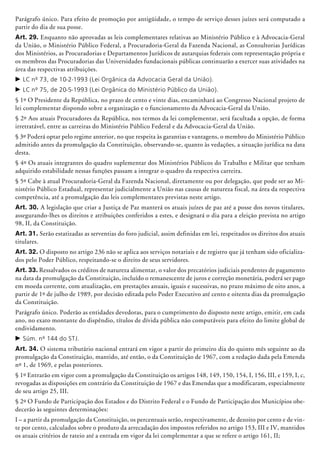 Parágrafo único. Para efeito de promoção por antigüidade, o tempo de serviço desses juízes será computado a
partir do dia de sua posse.
Art. 29. Enquanto não aprovadas as leis complementares relativas ao Ministério Público e à Advocacia-Geral
da União, o Ministério Público Federal, a Procuradoria-Geral da Fazenda Nacional, as Consultorias Jurídicas
dos Ministérios, as Procuradorias e Departamentos Jurídicos de autarquias federais com representação própria e
os membros das Procuradorias das Universidades fundacionais públicas continuarão a exercer suas atividades na
área das respectivas atribuições.
c	LC nº 73, de 10-2-1993 (Lei Orgânica da Advocacia Geral da União).
c	LC nº 75, de 20-5-1993 (Lei Orgânica do Ministério Público da União).
§ 1º O Presidente da República, no prazo de cento e vinte dias, encaminhará ao Congresso Nacional projeto de
lei complementar dispondo sobre a organização e o funcionamento da Advocacia-Geral da União.
§ 2º Aos atuais Procuradores da República, nos termos da lei complementar, será facultada a opção, de forma
irretratável, entre as carreiras do Ministério Público Federal e da Advocacia-Geral da União.
§ 3º Poderá optar pelo regime anterior, no que respeita às garantias e vantagens, o membro do Ministério Público
admitido antes da promulgação da Constituição, observando-se, quanto às vedações, a situação jurídica na data
desta.
§ 4º Os atuais integrantes do quadro suplementar dos Ministérios Públicos do Trabalho e Militar que tenham
adquirido estabilidade nessas funções passam a integrar o quadro da respectiva carreira.
§ 5º Cabe à atual Procuradoria-Geral da Fazenda Nacional, diretamente ou por delegação, que pode ser ao Mi-
nistério Público Estadual, representar judicialmente a União nas causas de natureza fiscal, na área da respectiva
competência, até a promulgação das leis complementares previstas neste artigo.
Art. 30. A legislação que criar a Justiça de Paz manterá os atuais juízes de paz até a posse dos novos titulares,
assegurando-lhes os direitos e atribuições conferidos a estes, e designará o dia para a eleição prevista no artigo
98, II, da Constituição.
Art. 31. Serão estatizadas as serven­tias do foro judicial, assim definidas em lei, respeitados os direitos dos atuais
titulares.
Art. 32. O disposto no artigo 236 não se aplica aos serviços notariais e de registro que já tenham sido oficializa-
dos pelo Poder Público, respeitando-se o direito de seus servidores.
Art. 33. Ressalvados os créditos de natureza alimentar, o valor dos precatórios judiciais pendentes de pagamento
na data da promulgação da Constituição, incluído o remanescente de juros e correção monetária, poderá ser pago
em moeda corrente, com atualização, em prestações anuais, iguais e sucessivas, no prazo máximo de oito anos, a
partir de 1º de julho de 1989, por decisão editada pelo Poder Executivo até cento e oitenta dias da promulgação
da Constituição.
Parágrafo único. Poderão as entidades devedoras, para o cumprimento do disposto neste artigo, emitir, em cada
ano, no exato montante do dispêndio, títulos de dívida pública não compu­táveis para efeito do limite global de
endividamento.
c	Súm. nº 144 do STJ.
Art. 34. O sistema tributário nacional entrará em vigor a partir do primeiro dia do quinto mês seguinte ao da
promulgação da Constituição, mantido, até então, o da Constituição de 1967, com a redação dada pela Emenda
nº 1, de 1969, e pelas posteriores.
§ 1º Entrarão em vigor com a promulgação da Constituição os artigos 148, 149, 150, 154, I, 156, III, e 159, I, c,
revogadas as disposições em contrário da Constituição de 1967 e das Emendas que a modificaram, especialmente
de seu artigo 25, III.
§ 2º O Fundo de Participação dos Estados e do Distrito Federal e o Fundo de Participação dos Municípios obe-
decerão às seguintes determinações:
I – a partir da promulgação da Constituição, os percentuais serão, respectivamente, de dezoito por cento e de vin-
te por cento, calculados sobre o produto da arrecadação dos impostos referidos no artigo 153, III e IV, mantidos
os atuais critérios de rateio até a entrada em vigor da lei complementar a que se refere o artigo 161, II;
 