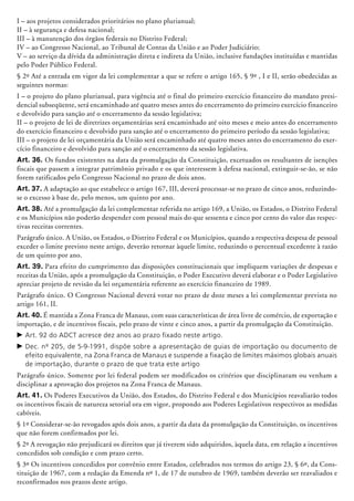 I – aos projetos considerados prio­ritários no plano plurianual;
II – à segurança e defesa nacional;
III – à manutenção dos órgãos federais no Distrito Federal;
IV – ao Congresso Nacional, ao Tribunal de Contas da União e ao Poder Judiciário;
V – ao serviço da dívida da administração direta e indireta da União, inclusive fundações instituídas e man­tidas
pelo Poder Público Federal.
§ 2º Até a entrada em vigor da lei complementar a que se refere o artigo 165, § 9º , I e II, serão obedecidas as
seguintes normas:
I – o projeto do plano plurianual, para vigência até o final do primeiro exercício financeiro do mandato presi-
dencial subseqüente, será encaminhado até quatro meses antes do encerramento do primeiro exercício financeiro
e devolvido para sanção até o encerramento da sessão legislativa;
II – o projeto de lei de diretrizes orçamentárias será encaminhado até oito meses e meio antes do encerramento
do exercício financeiro e devolvido para sanção até o encerramento do primeiro período da sessão legis­lativa;
III – o projeto de lei orçamentária da União será encaminhado até quatro meses antes do encerramento do exer-
cício financeiro e devolvido para sanção até o encerramento da sessão legislativa.
Art. 36. Os fundos existentes na data da promulgação da Constituição, excetuados os resultantes de isenções
fiscais que passem a integrar patrimônio privado e os que interessem à defesa nacional, extinguir-se-ão, se não
forem ratificados pelo Congresso Nacional no prazo de dois anos.
Art. 37. A adaptação ao que estabelece o artigo 167, III, deverá processar-se no prazo de cinco anos, reduzindo-
se o excesso à base de, pelo menos, um quinto por ano.
Art. 38. Até a promulgação da lei complementar referida no artigo 169, a União, os Estados, o Distrito Federal
e os Municípios não poderão despender com pessoal mais do que sessenta e cinco por cento do valor das respec-
tivas receitas correntes.
Parágrafo único. A União, os Estados, o Distrito Federal e os Municípios, quando a respectiva despesa de pessoal
exceder o limite previsto neste artigo, deverão retornar àquele limite, reduzindo o percentual excedente à razão
de um quinto por ano.
Art. 39. Para efeito do cumprimento das disposições constitucionais que impliquem variações de despesas e
receitas da União, após a promulgação da Constituição, o Poder Executivo deverá elaborar e o Poder Legislativo
apreciar projeto de revisão da lei orçamentária referente ao exercício financeiro de 1989.
Parágrafo único. O Congresso Nacional deverá votar no prazo de doze meses a lei complementar prevista no
artigo 161, II.
Art. 40. É mantida a Zona Franca de Manaus, com suas características de área livre de comércio, de exportação e
importação, e de incentivos fiscais, pelo prazo de vinte e cinco anos, a partir da promulgação da Constituição.
c	Art. 92 do ADCT acresce dez anos ao prazo fixado neste artigo.
c	Dec. nº 205, de 5-9-1991, dispõe sobre a apresentação de guias de importação ou documento de
efeito equivalente, na Zona Franca de Manaus e suspende a fixação de limites máximos globais anuais
de importação, durante o prazo de que trata este artigo
Parágrafo único. Somente por lei federal podem ser modificados os critérios que disciplinaram ou venham a
disciplinar a aprovação dos projetos na Zona Franca de Manaus.
Art. 41. Os Poderes Executivos da União, dos Estados, do Distrito Federal e dos Municípios reavaliarão todos
os incentivos fiscais de natureza se­torial ora em vigor, propondo aos Poderes Legislativos respectivos as medidas
cabíveis.
§ 1º Considerar-se-ão revogados após dois anos, a partir da data da promulgação da Constituição, os incentivos
que não forem confirmados por lei.
§ 2º A revogação não prejudicará os direitos que já tiverem sido adquiridos, àquela data, em relação a incentivos
concedidos sob condição e com prazo certo.
§ 3º Os incentivos concedidos por convênio entre Estados, celebrados nos termos do artigo 23, § 6º, da Cons-
tituição de 1967, com a redação da Emenda nº 1, de 17 de outubro de 1969, também deverão ser reava­liados e
reconfirmados nos prazos deste artigo.
 