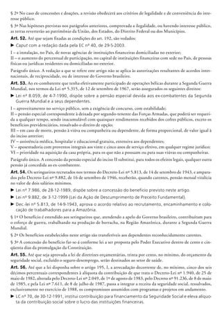 § 2º No caso de concessões e doações, a revisão obedecerá aos critérios de legalidade e de conveniência do inte-
resse público.
§ 3º Nas hipóteses previstas nos parágrafos anteriores, comprovada a ilegalidade, ou havendo interesse público,
as terras reverterão ao patrimônio da União, dos Estados, do Distrito Federal ou dos Municípios.
Art. 52. Até que sejam fixadas as condições do art. 192, são vedados:
c	Caput com a redação dada pela EC nº 40, de 29-5-2003.
I – a instalação, no País, de novas agências de instituições financeiras domiciliadas no exterior;
II – o aumento do percentual de participação, no capital de instituições financeiras com sede no País, de pessoas
físicas ou jurídicas residentes ou domiciliadas no exterior.
Parágrafo único. A vedação a que se refere este artigo não se aplica às autorizações resultantes de acordos inter-
nacionais, de reciprocidade, ou de interesse do Governo brasileiro.
Art. 53. Ao ex-combatente que tenha efetivamente participado de operações bélicas durante a Segunda Guerra
Mundial, nos termos da Lei nº 5.315, de 12 de setembro de 1967, serão assegurados os seguintes direitos:
c	Lei nº 8.059, de 4-7-1990, dispõe sobre a pensão especial devida aos ex-combatentes da Segunda
Guerra Mundial e a seus dependentes.
I – aproveitamento no serviço público, sem a exigência de concurso, com estabilidade;
II – pensão especial correspondente à deixada por segundo-tenente das Forças Armadas, que poderá ser requeri-
da a qualquer tempo, sendo inacumulável com quaisquer rendimentos recebidos dos cofres públicos, exceto os
benefícios previdenciários, ressalvado o direito de opção;
III – em caso de morte, pensão à viúva ou companheira ou dependente, de forma proporcional, de valor igual à
do inciso anterior;
IV – assistência médica, hospitalar e educacional gratuita, extensiva aos dependentes;
V – aposentadoria com proventos integrais aos vinte e cinco anos de serviço efetivo, em qualquer regime jurídico;
VI – prioridade na aquisição da casa própria, para os que não a possuam ou para suas viúvas ou companheiras.
Parágrafo único. A concessão da pensão especial do inciso II substitui, para todos os efeitos legais, qualquer outra
pensão já concedida ao ex-combatente.
Art. 54. Os seringueiros recrutados nos termos do Decreto-Lei nº 5.813, de 14 de setembro de 1943, e ampara-
dos pelo Decreto-Lei nº 9.882, de 16 de setembro de 1946, receberão, quando carentes, pensão mensal vitalícia
no valor de dois salários mínimos.
c	Lei nº 7.986, de 28-12-1989, dispõe sobre a concessão do beneficio previsto neste artigo.
c	Lei nº 9.882, de 3-12-1999 (Lei da Ação de Descumprimento de Preceito Fundamental).
c	Dec.-lei nº 5.813, de 14-9-1943, aprova o acordo relativo ao recrutamento, encaminhamento e colo-
cação de trabalhadores para a Amazônia.
§ 1º O benefício é estendido aos seringueiros que, atendendo a apelo do Governo brasileiro, contribuíram para
o esforço de guerra, trabalhando na produção de borracha, na Região Amazô­ni­ca, durante a Segunda Guerra
Mundial.
§ 2º Os benefícios estabelecidos neste artigo são transferíveis aos dependentes reconhecidamente carentes.
§ 3º A concessão do benefício far-se-á conforme lei a ser proposta pelo Poder Executivo dentro de cento e cin-
qüenta dias da promulgação da Constituição.
Art. 55. Até que seja aprovada a lei de diretrizes orçamentárias, trinta por cento, no mínimo, do orçamento da
seguridade social, excluído o seguro-desemprego, serão destinados ao setor de saúde.
Art. 56. Até que a lei disponha sobre o artigo 195, I, a arrecadação decorrente de, no mínimo, cinco dos seis
décimos percentuais correspondentes à alíquota da contribuição de que trata o Decreto-Lei nº 1.940, de 25 de
maio de 1982, alterada pelo Decreto-Lei nº 2.049, de 1º de agosto de 1983, pelo Decreto nº 91.236, de 8 de maio
de 1985, e pela Lei nº 7.611, de 8 de julho de 1987, passa a integrar a receita da seguridade social, ressalvados,
exclusivamente no exercício de 1988, os compromissos assumidos com programas e projetos em andamento.
c	LC nº 70, de 30-12-1991, institui contribuição para financiamento da Seguridade Social e eleva alíquo-
ta da contribuição social sobre o lucro das instituições financeiras.
 