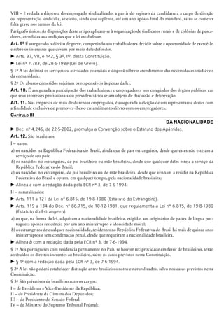 VIII – é vedada a dispensa do empregado sindicalizado, a partir do registro da candidatura a cargo de direção
ou representação sindical e, se eleito, ainda que suplente, até um ano após o final do mandato, salvo se cometer
falta grave nos termos da lei.
Parágrafo único. As disposições deste artigo aplicam-se à organização de sindicatos rurais e de colônias de pesca-
dores, atendidas as condições que a lei estabelecer.
Art. 9º É assegurado o direito de greve, competindo aos trabalhadores decidir sobre a oportunidade de exercê-lo
e sobre os interesses que devam por meio dele defender.
c	Arts. 37, VII, e 142, § 3º, IV, desta Constituição.
c	Lei nº 7.783, de 28-6-1989 (Lei de Greve).
§ 1º A lei definirá os serviços ou atividades essenciais e disporá sobre o atendimento das necessidades inadiáveis
da comunidade.
§ 2º Os abusos cometidos sujeitam os responsáveis às penas da lei.
Art. 10. É assegurada a participação dos trabalhadores e empregadores nos co­le­gia­dos dos órgãos públicos em
que seus interesses profissionais ou previdenciários sejam objeto de discussão e deliberação.
Art. 11. Nas empresas de mais de duzentos empregados, é assegurada a eleição de um representante destes com
a finalidade exclusiva de promover-lhes o entendimento direto com os empregadores.
Capítulo III
Da Nacionalidade
c	Dec. nº 4.246, de 22-5-2002, promulga a Convenção sobre o Estatuto dos Apátridas.
Art. 12. São brasileiros:
I – natos:
a)	os nascidos na República Federativa do Brasil, ainda que de pais estrangeiros, desde que estes não estejam a
serviço de seu país;
b)	os nascidos no estrangeiro, de pai brasileiro ou mãe brasileira, desde que qualquer deles esteja a serviço da
República Federativa do Brasil;
c)	os nascidos no estrangeiro, de pai brasileiro ou de mãe brasileira, desde que venham a residir na República
Federativa do Brasil e optem, em qualquer tempo, pela nacionalidade brasileira;
c	Alínea c com a redação dada pela ECR nº 3, de 7-6-1994.
II – naturalizados:
c	Arts. 111 a 121 da Lei nº 6.815, de 19-8-1980 (Estatuto do Estrangeiro).
c	Arts. 119 a 134 do Dec. nº 86.715, de 10-12-1981, que regulamenta a Lei nº 6.815, de 19-8-1980
(Estatuto do Estrangeiro).
a)	os que, na forma da lei, adquiram a nacionalidade brasileira, exigidas aos originá­rios de países de língua por-
tuguesa apenas residência por um ano inin­terrupto e idoneidade moral;
b)	os estrangeiros de qualquer nacionalidade, residentes na República Federativa do Brasil há mais de quinze anos
inin­terruptos e sem condenação penal, desde que requeiram a nacionalidade brasileira.
c	Alínea b com a redação dada pela ECR nº 3, de 7-6-1994.
§ 1º Aos portugueses com residência permanente no País, se houver reciprocidade em favor de brasileiros, serão
atribuídos os direitos inerentes ao brasileiro, salvo os casos previstos nesta Constituição.
c	§ 1º com a redação dada pela ECR nº 3, de 7-6-1994.
§ 2º A lei não poderá estabelecer distinção entre brasileiros natos e naturalizados, salvo nos casos previstos nesta
Constituição.
§ 3º São privativos de brasileiro nato os cargos:
I – de Presidente e Vice-Presidente da República;
II – de Presidente da Câmara dos Deputados;
III – de Presidente do Senado Federal;
IV – de Ministro do Supremo Tribunal Federal;
 