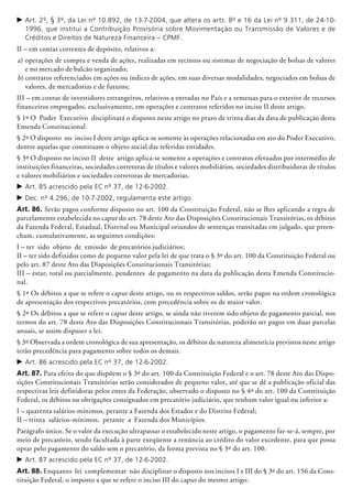c	Art. 2º, § 3º, da Lei nº 10.892, de 13-7-2004, que altera os arts. 8º e 16 da Lei nº 9.311, de 24-10-
1996, que institui a Contribuição Provisória sobre Movimentação ou Transmissão de Valores e de
Créditos e Direitos de Natureza Financeira – CPMF.
II – em contas correntes de depósito, relativos a:
a)	operações de compra e venda de ações, rea­lizadas em recintos ou sistemas de negociação de bolsas de valores
e no mercado de balcão organizado;
b)	contratos referenciados em ações ou índices de ações, em suas diversas modalidades, negociados em bolsas de
valores, de mercadorias e de futuros;
III – em contas de investidores estrangeiros, relativos a entradas no País e a remessas para o exterior de recursos
financeiros empregados, exclusivamente, em operações e contratos referidos no inciso II deste artigo.
§ 1º O Poder Executivo disciplinará o disposto neste artigo no prazo de trinta dias da data de publicação desta
Emenda Constitucional.
§ 2º O disposto no inciso I deste artigo aplica-se somente às operações relacionadas em ato do Poder Executivo,
dentre aquelas que consti­tuam o objeto social das referidas entidades.
§ 3º O disposto no inciso II deste artigo aplica-se somente a operações e contratos efetuados por intermédio de
instituições financeiras, sociedades corretoras de títulos e valores mobiliários, sociedades distribuidoras de títulos
e valores mobiliários e sociedades corretoras de mercadorias.
c	Art. 85 acrescido pela EC nº 37, de 12-6-2002.
c	Dec. nº 4.296, de 10-7-2002, regulamenta este artigo.
Art. 86. Serão pagos conforme disposto no art. 100 da Constituição Federal, não se lhes aplicando a regra de
parcelamento estabelecida no caput do art. 78 deste Ato das Disposições Constitucionais Transitórias, os débitos
da Fazenda Federal, Estadual, Distrital ou Municipal oriundos de sentenças transitadas em julgado, que preen-
cham, cumulativamente, as seguintes condições:
I – ter sido objeto de emissão de precatórios judiciários;
II – ter sido definidos como de pequeno valor pela lei de que trata o § 3º do art. 100 da Constituição Federal ou
pelo art. 87 deste Ato das Disposições Constitucionais Transitórias;
III – estar, total ou parcialmente, pendentes de pagamento na data da publicação desta Emenda Constitucio-
nal.
§ 1º Os débitos a que se refere o caput deste artigo, ou os respectivos saldos, serão pagos na ordem cronológica
de apresentação dos respectivos precatórios, com precedência sobre os de maior valor.
§ 2º Os débitos a que se refere o caput deste artigo, se ainda não tiverem sido objeto de pagamento parcial, nos
termos do art. 78 deste Ato das Disposições Constitucionais Transitórias, poderão ser pagos em duas parcelas
anuais, se assim dispuser a lei.
§ 3º Observada a ordem cronológica de sua apresentação, os débitos de natureza alimentícia previstos neste artigo
terão precedência para pagamento sobre todos os demais.
c	Art. 86 acrescido pela EC nº 37, de 12-6-2002.
Art. 87. Para efeito do que dispõem o § 3º do art. 100 da Constituição Federal e o art. 78 deste Ato das Dispo-
sições Constitucionais Transitórias serão considerados de pequeno valor, até que se dê a publicação oficial das
respectivas leis definidoras pelos entes da Federação, observado o disposto no § 4º do art. 100 da Constituição
Federal, os débitos ou obrigações consignados em precatório judiciário, que tenham valor igual ou inferior a:
I – quarenta salários-mínimos, perante a Fazenda dos Estados e do Distrito Federal;
II – trinta salários-mínimos, perante a Fazenda dos Municípios.
Parágrafo único. Se o valor da execução ultrapassar o estabelecido neste artigo, o pagamento far-se-á, sempre, por
meio de preca­tório, sendo facultada à parte exeqüente a renúncia ao crédito do valor excedente, para que possa
optar pelo pagamento do saldo sem o precatório, da forma prevista no § 3º do art. 100.
c	Art. 87 acrescido pela EC nº 37, de 12-6-2002.
Art. 88. Enquanto lei complementar não disciplinar o disposto nos in­cisos I e III do § 3º do art. 156 da Cons-
tituição Federal, o imposto a que se refere o inciso III do caput do mesmo artigo:
 
