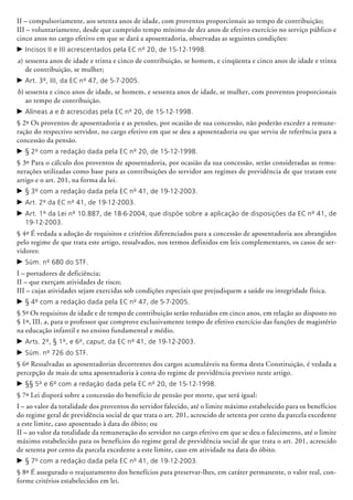 II – compulsoriamente, aos setenta anos de idade, com proventos proporcionais ao tempo de contribuição;
III – voluntariamente, desde que cumprido tempo mínimo de dez anos de efetivo exercício no serviço público e
cinco anos no cargo efetivo em que se dará a aposentadoria, observadas as seguintes condições:
c	Incisos II e III acrescentados pela EC nº 20, de 15-12-1998.
a)	sessenta anos de idade e trinta e cinco de contribuição, se homem, e cinqüenta e cinco anos de idade e trinta
de contribuição, se mulher;
c	Art. 3º, III, da EC nº 47, de 5-7-2005.
b)	sessenta e cinco anos de idade, se homem, e sessenta anos de idade, se mu­lher, com proventos proporcionais
ao tempo de contribuição.
c	Alíneas a e b acrescidas pela EC nº 20, de 15-12-1998.
§ 2º Os proventos de aposentadoria e as pensões, por ocasião de sua concessão, não poderão exceder a remune-
ração do respectivo servidor, no cargo efetivo em que se deu a aposentadoria ou que serviu de referência para a
concessão da pensão.
c	§ 2º com a redação dada pela EC nº 20, de 15-12-1998.
§ 3º Para o cálculo dos proventos de aposentadoria, por ocasião da sua concessão, serão consideradas as remu-
nerações utilizadas como base para as contribuições do servidor aos regimes de previdência de que tratam este
artigo e o art. 201, na forma da lei.
c	§ 3º com a redação dada pela EC nº 41, de 19-12-2003.
c	Art. 2º da EC nº 41, de 19-12-2003.
c	Art. 1º da Lei nº 10.887, de 18-6-2004, que dispõe sobre a aplicação de disposições da EC nº 41, de
19-12-2003.
§ 4º É vedada a adoção de requisitos e critérios diferenciados para a concessão de aposentadoria aos abrangidos
pelo regime de que trata este artigo, ressalvados, nos termos definidos em leis complementares, os casos de ser-
vidores:
c	Súm. nº 680 do STF.
I – portadores de deficiência;
II – que exerçam atividades de risco;
III – cujas atividades sejam exercidas sob condições especiais que prejudiquem a saúde ou integridade física.
c	§ 4º com a redação dada pela EC nº 47, de 5-7-2005.
§ 5º Os requisitos de idade e de tempo de contribuição serão reduzidos em cinco anos, em relação ao disposto no
§ 1º, III, a, para o professor que comprove exclusivamente tem­po de efetivo exercício das funções de magistério
na educação infantil e no ensino fundamental e médio.
c	Arts. 2º, § 1º, e 6º, caput, da EC nº 41, de 19-12-2003.
c	Súm. nº 726 do STF.
§ 6º Ressalvadas as aposentadorias decorrentes dos cargos acumuláveis na forma desta Constituição, é vedada a
percepção de mais de uma aposentadoria à conta do regime de previdência previsto neste artigo.
c	§§ 5º e 6º com a redação dada pela EC nº 20, de 15-12-1998.
§ 7º Lei disporá sobre a concessão do benefício de pensão por morte, que será igual:
I – ao valor da totalidade dos proventos do servidor falecido, até o limite máximo estabelecido para os benefícios
do regime geral de previdência social de que trata o art. 201, acrescido de setenta por cento da parcela excedente
a este limite, caso aposentado à data do óbito; ou
II – ao valor da totalidade da remuneração do servidor no cargo efetivo em que se deu o falecimento, até o limite
máximo estabelecido para os benefícios do regime geral de previdência social de que trata o art. 201, acrescido
de setenta por cento da parcela excedente a este limite, caso em atividade na data do óbito.
c	§ 7º com a redação dada pela EC nº 41, de 19-12-2003.
§ 8º É assegurado o reajustamento dos benefícios para preservar-lhes, em caráter permanente, o valor real, con-
forme critérios estabelecidos em lei.
 