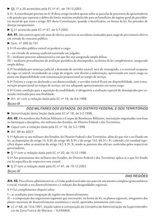 c	§§ 17 a 20 acrescidos pela EC nº 41, de 19-12-2003.
§ 21. A contribuição prevista no § 18 deste artigo incidirá apenas sobre as parcelas de proventos de aposentadoria
e de pensão que superem o dobro do limite máximo estabelecido para os benefícios do regime geral de previdên-
cia social de que trata o artigo 201 desta Constituição, quando o beneficiário, na forma da lei, for portador de
doença incapacitante.
c	§ 21 acrescido pela EC nº 47, de 5-7-2005.
Art. 41. São estáveis após três anos de efetivo exercício os servidores nomeados para cargo de provimento efetivo
em virtude de concurso público.
c	Súm. nº 390 do TST.
§ 1º O servidor público estável só perderá o cargo:
I – em virtude de sentença judicial transitada em julgado;
II – mediante processo administrativo em que lhe seja assegurada ampla defesa;
III – mediante procedimento de avaliação periódica de desempenho, na forma de lei complementar, assegurada
ampla defesa.
§ 2º Invalidada por sentença judicial a demissão do servidor estável, será ele reintegrado, e o eventual ocupante
da vaga, se estável, reconduzido ao cargo de origem, sem direito a indenização, aproveitado em outro cargo ou
posto em disponibilidade com remuneração proporcional ao tempo de serviço.
§ 3º Extinto o cargo ou declarada a sua desnecessidade, o servidor estável ficará em disponibilidade, com remu-
neração proporcional ao tempo de serviço, até seu adequado aproveitamento em outro cargo.
§ 4º Como condição para a aquisição da estabilidade, é obrigatória a avaliação especial de desempenho por co-
missão instituída para essa finalidade.
c	Art. 41 com a redação dada pela EC nº 19, de 4-6-1998.
Seção III
Dos Militares dos estados, do distrito federal e dos territórios
c	Denominação desta Seção dada pela EC nº 18, de 5-2-1998.
Art. 42. Os membros das Polícias Militares e Corpos de Bombeiros Militares, instituições organizadas com base
na hierarquia e disciplina, são militares dos Estados, do Distrito Federal e dos Territórios.
c	Caput com a redação dada pela EC nº 18, de 5-2-1998.
c	Art. 89 do ADCT.
§ 1º Aplicam-se aos militares dos Estados, do Distrito Federal e dos Territórios, além do que vier a ser fixado em
lei, as dis­posições do artigo 14, § 8º; do artigo 40, § 9º; e do artigo 142, §§ 2º e 3º, cabendo a lei estadual espe-
cífica dispor sobre as matérias do artigo 142, § 3º, X, sendo as patentes dos oficiais conferidas pelos respectivos
governadores.
c	§ 1º com a redação dada pela EC nº 20, de 15-12-1998.
§ 2º Aos pensionistas dos militares dos Estados, do Distrito Federal e dos Territórios aplica-se o que for fixado
em lei específica do respectivo ente estatal.
c	§ 2º com a redação dada pela EC nº 41, de 19-12-2003.
Seção IV
Das Regiões
Art. 43. Para efeitos administrativos, a União poderá articular sua ação em um mesmo complexo geoeconômico
e social, visando a seu desenvolvimento e à redução das desigualdades regionais.
§ 1º Lei complementar disporá sobre:
I – as condições para integração de regiões em desenvolvimento;
II – a composição dos organismos regio­nais que executarão, na forma da lei, os planos regionais, integrantes dos
planos nacionais de desenvolvimento econômico e social, aprovados juntamente com estes.
c	LC nº 68, de 13-6-1991, dispõe sobre a composição do Conselho de Administração da Superintendên-
cia da Zona Franca de Manaus – SUFRAMA.
 
