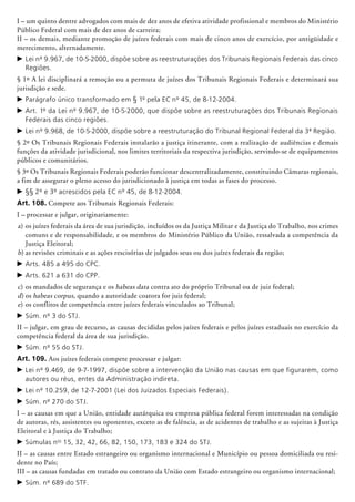 I – um quinto dentre advogados com mais de dez anos de efetiva atividade profissional e membros do Ministério
Público Federal com mais de dez anos de carreira;
II – os demais, mediante promoção de juí­zes federais com mais de cinco anos de exercício, por antigüidade e
merecimento, alterna­damente.
c	Lei nº 9.967, de 10-5-2000, dispõe sobre as rees­truturações dos Tribunais Regionais Federais das cinco
Regiões.
§ 1º A lei disciplinará a remoção ou a permuta de juízes dos Tribunais Regionais Federais e determinará sua
jurisdição e sede.
c	Parágrafo único transformado em § 1º pela EC nº 45, de 8-12-2004.
c	Art. 1º da Lei nº 9.967, de 10-5-2000, que dispõe sobre as reestruturações dos Tribunais Regionais
Federais das cinco regiões.
c	Lei nº 9.968, de 10-5-2000, dispõe sobre a reestru­turação do Tribunal Regional Federal da 3ª Região.
§ 2º Os Tribunais Regionais Federais instalarão a justiça itinerante, com a realização de audiências e demais
funções da atividade jurisdicional, nos limites territoriais da respectiva jurisdição, servindo-se de equipamentos
públicos e comunitários.
§ 3º Os Tribunais Regionais Federais poderão funcionar descentralizadamente, constituindo Câmaras regionais,
a fim de assegurar o pleno acesso do jurisdicionado à justiça em todas as fases do processo.
c	§§ 2º e 3º acrescidos pela EC nº 45, de 8-12-2004.
Art. 108. Compete aos Tribunais Regionais Federais:
I – processar e julgar, originariamente:
a)	os juízes federais da área de sua jurisdição, incluídos os da Justiça Militar e da Justiça do Trabalho, nos crimes
comuns e de responsabilidade, e os membros do Ministério Público da União, ressalvada a competência da
Justiça Eleitoral;
b)	as revisões criminais e as ações rescisó­rias de julgados seus ou dos juízes federais da região;
c	Arts. 485 a 495 do CPC.
c	Arts. 621 a 631 do CPP.
c)	os mandados de segurança e os habeas data contra ato do próprio Tribunal ou de juiz federal;
d)	os habeas corpus, quando a autori­dade coa­tora for juiz federal;
e)	os conflitos de competência entre juízes federais vinculados ao Tribunal;
c	Súm. nº 3 do STJ.
II – julgar, em grau de recurso, as causas decididas pelos juízes federais e pelos juízes esta­duais no exercício da
competência federal da área de sua jurisdição.
c	Súm. nº 55 do STJ.
Art. 109. Aos juízes federais compete processar e julgar:
c	Lei nº 9.469, de 9-7-1997, dispõe sobre a intervenção da União nas causas em que figurarem, como
autores ou réus, entes da Administração indireta.
c	Lei nº 10.259, de 12-7-2001 (Lei dos Juizados Especiais Federais).
c	Súm. nº 270 do STJ.
I – as causas em que a União, entidade autár­quica ou empresa pública federal forem interessadas na condição
de autoras, rés, assistentes ou oponentes, exceto as de falência, as de acidentes de trabalho e as sujeitas à Justiça
Eleitoral e à Justiça do Trabalho;
c	Súmulas nos
15, 32, 42, 66, 82, 150, 173, 183 e 324 do STJ.
II – as causas entre Estado estrangeiro ou organismo internacional e Município ou pessoa domiciliada ou resi-
dente no País;
III – as causas fundadas em tratado ou contrato da União com Estado estrangeiro ou organismo internacional;
c	Súm. nº 689 do STF.
 