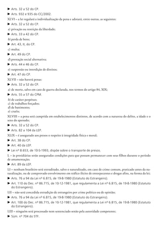 c	Arts. 32 a 52 do CP.
c	Arts. 932 e 935 do CC/2002.
XLVI – a lei regulará a individualização da pena e adotará, entre outras, as seguintes:
c	Arts. 32 a 52 do CP.
a)	privação ou restrição da liberdade;
c	Arts. 33 a 42 do CP.
b)	perda de bens;
c	Art. 43, II, do CP.
c) 	multa;
c	Art. 49 do CP.
d)	prestação social alternativa;
c	Arts. 44 e 46 do CP.
e)	suspensão ou interdição de direitos;
c	Art. 47 do CP.
XLVII – não haverá penas:
c	Arts. 32 a 52 do CP.
a)	de morte, salvo em caso de guerra declarada, nos termos do artigo 84, XIX;
c	Arts. 55 a 57 do CPM.
b)	de caráter perpétuo;
c)	de trabalhos forçados;
d)	de banimento;
e) 	cruéis;
XLVIII – a pena será cumprida em estabelecimentos distintos, de acordo com a natureza do delito, a idade e o
sexo do apenado;
c	Arts. 32 a 52 do CP.
c	Arts. 82 a 104 da LEP.
XLIX – é assegurado aos presos o respeito à integridade física e moral;
c	Art. 38 do CP.
c	Art. 40 da LEP.
c	Lei nº 8.653, de 10-5-1993, dispõe sobre o transporte de presos.
L – às presidiárias serão asseguradas condições para que possam permanecer com seus filhos durante o período
de amamentação;
c	Art. 89 da LEP.
LI – nenhum brasileiro será extraditado, salvo o naturalizado, em caso de crime comum, praticado antes da na-
turalização, ou de comprovado envolvimento em tráfico ilícito de entorpecentes e drogas afins, na forma da lei;
c	Arts. 76 a 94 da Lei nº 6.815, de 19-8-1980 (Estatuto do Estrangeiro).
c	Art. 110 do Dec. nº 86.715, de 10-12-1981, que regulamenta a Lei nº 6.815, de 19-8-1980 (Estatuto
do Estrangeiro).
LII – não será concedida extradição de estrangeiro por crime político ou de opinião;
c	Arts. 76 a 94 da Lei nº 6.815, de 19-8-1980 (Estatuto do Estrangeiro).
c	Art. 100 do Dec. nº 86.715, de 10-12-1981, que regulamenta a Lei nº 6.815, de 19-8-1980 (Estatuto
do Estrangeiro).
LIII – ninguém será processado nem sentenciado senão pela autoridade competente;
c	Súm. nº 704 do STF.
 