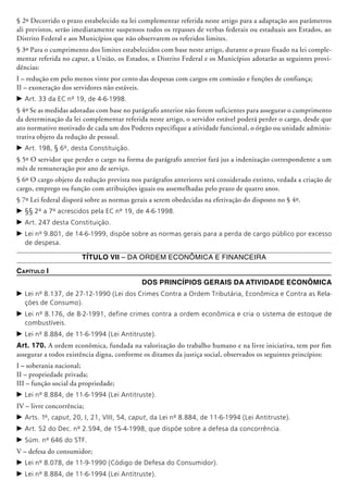 § 2º Decorrido o prazo estabelecido na lei complementar referida neste artigo para a adaptação aos parâmetros
ali previstos, serão imediatamente suspensos todos os repasses de verbas federais ou estaduais aos Estados, ao
Distrito Federal e aos Municípios que não observarem os referidos limites.
§ 3º Para o cumprimento dos limites estabelecidos com base neste artigo, durante o prazo fixado na lei comple-
mentar referida no caput, a União, os Estados, o Distrito Federal e os Municípios adotarão as seguintes provi-
dências:
I – redução em pelo menos vinte por cento das despesas com cargos em comissão e funções de confiança;
II – exoneração dos servidores não estáveis.
c	Art. 33 da EC nº 19, de 4-6-1998.
§ 4º Se as medidas adotadas com base no parágrafo anterior não forem suficientes pa­ra assegurar o cumprimento
da determinação da lei complementar referida neste artigo, o servidor estável poderá perder o cargo, desde que
ato normativo motivado de cada um dos Poderes especifique a atividade funcional, o órgão ou unidade adminis-
trativa objeto da redução de pessoal.
c	Art. 198, § 6º, desta Constituição.
§ 5º O servidor que perder o cargo na forma do parágrafo anterior fará jus a indenização correspondente a um
mês de remuneração por ano de serviço.
§ 6º O cargo objeto da redução prevista nos parágrafos anteriores será considerado extinto, vedada a criação de
cargo, emprego ou função com atribuições iguais ou assemelhadas pelo prazo de quatro anos.
§ 7º Lei federal disporá sobre as normas gerais a serem obedecidas na efetivação do disposto no § 4º.
c	§§ 2º a 7º acrescidos pela EC nº 19, de 4-6-1998.
c	Art. 247 desta Constituição.
c	Lei nº 9.801, de 14-6-1999, dispõe sobre as normas gerais para a perda de cargo público por excesso
de despesa.
Título VII – Da Ordem Econômica e Financeira
Capítulo I
Dos Princípios Gerais da Atividade Econômica
c	Lei nº 8.137, de 27-12-1990 (Lei dos Crimes Contra a Ordem Tributária, Econômica e Contra as Rela-
ções de Consumo).
c	Lei nº 8.176, de 8-2-1991, define crimes contra a ordem econômica e cria o sistema de estoque de
combustíveis.
c	Lei nº 8.884, de 11-6-1994 (Lei Antitruste).
Art. 170. A ordem econômica, fundada na valorização do trabalho humano e na livre iniciativa, tem por fim
assegurar a todos existência digna, conforme os ditames da justiça social, observados os seguintes princípios:
I – soberania nacional;
II – propriedade privada;
III – função social da propriedade;
c	Lei nº 8.884, de 11-6-1994 (Lei Antitruste).
IV – livre concorrência;
c	Arts. 1º, caput, 20, I, 21, VIII, 54, caput, da Lei nº 8.884, de 11-6-1994 (Lei Antitruste).
c	Art. 52 do Dec. nº 2.594, de 15-4-1998, que dispõe sobre a defesa da concorrência.
c	Súm. nº 646 do STF.
V – defesa do consumidor;
c	Lei nº 8.078, de 11-9-1990 (Código de Defesa do Consumidor).
c	Lei nº 8.884, de 11-6-1994 (Lei Antitruste).
 