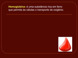 Hemoglobina- é uma substância rica em ferro
que permite às células o transporte de oxigênio.
 