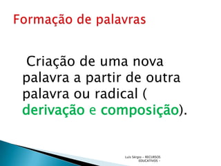 Criação de uma nova
palavra a partir de outra
palavra ou radical (
derivação e composição).


               Luís Sérgio - RECURSOS
                        EDUCATIVOS -
 