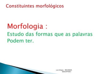 Morfologia :
Estudo das formas que as palavras
Podem ter.




                  Luís Sérgio - RECURSOS
                           EDUCATIVOS -
 