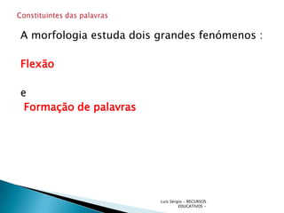 A morfologia estuda dois grandes fenómenos :

Flexão

e
 Formação de palavras




                         Luís Sérgio - RECURSOS
                                  EDUCATIVOS -
 