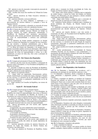 XII - apreciar os atos de concessão e renovação de concessão de
emissoras de rádio e televisão;
XIII - escolher dois terços dos membros do Tribunal de Contas
da União;
XIV - aprovar iniciativas do Poder Executivo referentes a
atividades nucleares;
XV - autorizar referendo e convocar plebiscito;
XVI - autorizar, em terras indígenas, a exploração e o
aproveitamento de recursos hídricos e a pesquisa e lavra de
riquezas minerais;
XVII - aprovar, previamente, a alienação ou concessão de terras
públicas com área superior a dois mil e quinhentos hectares.
Art. 50. A Câmara dos Deputados e o Senado Federal, ou qualquer
de suas comissões, poderão convocar Ministro de Estado ou
quaisquer titulares de órgãos diretamente subordinados à
Presidência da República para prestarem, pessoalmente,
informações sobre assunto previamente determinado, importando
em crime de responsabilidade a ausência sem justificação
adequada.
§ 1º Os Ministros de Estado poderão comparecer ao Senado
Federal, à Câmara dos Deputados ou a qualquer de suas comissões,
por sua iniciativa e mediante entendimentos com a Mesa
respectiva, para expor assunto de relevância de seu Ministério.
§ 2º As Mesas da Câmara dos Deputados e do Senado Federal
poderão encaminhar pedidos escritos de informação a Ministros de
Estado ou a qualquer das pessoas referidas no caput deste artigo,
importando em crime de responsabilidade a recusa, ou o nãoatendimento, no prazo de trinta dias, bem como a prestação de
informações falsas.

Seção III - Da Câmara dos Deputados
Art. 51. Compete privativamente à Câmara dos Deputados:
I - autorizar, por dois terços de seus membros, a instauração de
processo contra o Presidente e o Vice-Presidente da República e os
Ministros de Estado;
II - proceder à tomada de contas do Presidente da República,
quando não apresentadas ao Congresso Nacional dentro de sessenta
dias após a abertura da sessão legislativa;
III - elaborar seu regimento interno;
IV - dispor sobre sua organização, funcionamento, polícia,
criação, transformação ou extinção dos cargos, empregos e funções
de seus serviços, e a iniciativa de lei para fixação da respectiva
remuneração, observados os parâmetros estabelecidos na lei de
diretrizes orçamentárias;
V - eleger membros do Conselho da República, nos termos do
art. 89, VII.

Seção IV - Do Senado Federal
Art. 52. Compete privativamente ao Senado Federal:
I - processar e julgar o Presidente e o Vice-Presidente da
República nos crimes de responsabilidade, bem como os Ministros
de Estado e os Comandantes da Marinha, do Exército e da
Aeronáutica nos crimes da mesma natureza conexos com aqueles;
II - processar e julgar os Ministros do Supremo Tribunal Federal,
os membros do Conselho Nacional de Justiça e do Conselho
Nacional do Ministério Público, o Procurador-Geral da República e
o Advogado-Geral da União nos crimes de responsabilidade;
III - aprovar previamente, por voto secreto, após argüição
pública, a escolha de:
a) magistrados, nos casos estabelecidos nesta Constituição;
b) Ministros do Tribunal de Contas da União indicados pelo
Presidente da República;
c) Governador de Território;
d) presidente e diretores do Banco Central;
e) Procurador-Geral da República;
f) titulares de outros cargos que a lei determinar;
IV - aprovar previamente, por voto secreto, após argüição em
sessão secreta, a escolha dos chefes de missão diplomática de
caráter permanente;
V - autorizar operações externas de natureza financeira, de
interesse da União, dos Estados, do Distrito Federal, dos
Territórios e dos Municípios;
VI - fixar, por proposta do Presidente da República, limites

globais para o montante da dívida consolidada da União, dos
Estados, do Distrito Federal e dos Municípios;
VII - dispor sobre limites globais e condições para as operações
de crédito externo e interno da União, dos Estados, do Distrito
Federal e dos Municípios, de suas autarquias e demais entidades
controladas pelo poder público federal;
VIII - dispor sobre limites e condições para a concessão de
garantia da União em operações de crédito externo e interno;
IX - estabelecer limites globais e condições para o montante da
dívida mobiliária dos Estados, do Distrito Federal e dos
Municípios;
X - suspender a execução, no todo ou em parte, de lei declarada
inconstitucional por decisão definitiva do Supremo Tribunal
Federal;
XI - aprovar, por maioria absoluta e por voto secreto, a
exoneração, de ofício, do Procurador-Geral da República antes do
término de seu mandato;
XII - elaborar seu regimento interno;
XIII - dispor sobre sua organização, funcionamento, polícia,
criação, transformação ou extinção dos cargos, empregos e funções
de seus serviços, e a iniciativa de lei para fixação da respectiva
remuneração, observados os parâmetros estabelecidos na lei de
diretrizes orçamentárias;
XIV - eleger membros do Conselho da República, nos termos do
art. 89, VII.
XV - avaliar periodicamente a funcionalidade do Sistema
Tributário Nacional, em sua estrutura e seus componentes, e o
desempenho das administrações tributárias da União, dos Estados e
do Distrito Federal e dos Municípios.
Parágrafo único. Nos casos previstos nos incisos I e II, funcionará
como Presidente o do Supremo Tribunal Federal, limitando-se a
condenação, que somente será proferida por dois terços dos votos
do Senado Federal, à perda do cargo, com inabilitação, por oito
anos, para o exercício de função pública, sem prejuízo das demais
sanções judiciais cabíveis.

Seção V - Dos Deputados e dos Senadores
Art. 53. Os Deputados e Senadores são invioláveis, civil e
penalmente, por quaisquer de suas opiniões, palavras e votos.
§ 1º Os Deputados e Senadores, desde a expedição do diploma,
serão submetidos a julgamento perante o Supremo Tribunal
Federal.
§ 2º Desde a expedição do diploma, os membros do Congresso
Nacional não poderão ser presos, salvo em flagrante de crime
inafiançável. Nesse caso, os autos serão remetidos dentro de vinte e
quatro horas à Casa respectiva, para que, pelo voto da maioria de
seus membros, resolva sobre a prisão.
§ 3º Recebida a denúncia contra Senador ou Deputado, por crime
ocorrido após a diplomação, o Supremo Tribunal Federal dará
ciência à Casa respectiva, que, por iniciativa de partido político
nela representado e pelo voto da maioria de seus membros, poderá,
até a decisão final, sustar o andamento da ação.
§ 4º O pedido de sustação será apreciado pela Casa respectiva no
prazo improrrogável de quarenta e cinco dias do seu recebimento
pela Mesa Diretora.
§ 5º A sustação do processo suspende a prescrição, enquanto durar
o mandato.
§ 6º Os Deputados e Senadores não serão obrigados a testemunhar
sobre informações recebidas ou prestadas em razão do exercício do
mandato, nem sobre as pessoas que lhes confiaram ou deles
receberam informações.
§ 7º A incorporação às Forças Armadas de Deputados e Senadores,
embora militares e ainda que em tempo de guerra, dependerá de
prévia licença da Casa respectiva.
§ 8º As imunidades de Deputados ou Senadores subsistirão durante
o estado de sítio, só podendo ser suspensas mediante o voto de dois
terços dos membros da Casa respectiva, nos casos de atos
praticados fora do recinto do Congresso Nacional, que sejam
incompatíveis com a execução da medida.
Art. 54. Os Deputados e Senadores não poderão:
I - desde a expedição do diploma:
a) firmar ou manter contrato com pessoa jurídica de direito
público, autarquia, empresa pública, sociedade de economia mista
17

 