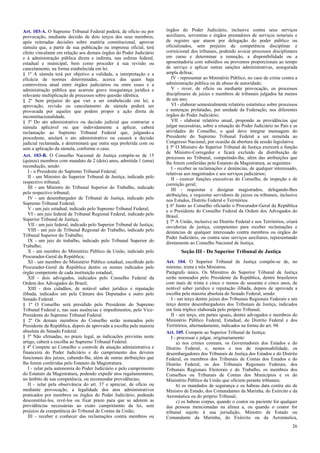 Art. 103-A. O Supremo Tribunal Federal poderá, de ofício ou por
provocação, mediante decisão de dois terços dos seus membros,
após reiteradas decisões sobre matéria constitucional, aprovar
súmula que, a partir de sua publicação na imprensa oficial, terá
efeito vinculante em relação aos demais órgãos do Poder Judiciário
e à administração pública direta e indireta, nas esferas federal,
estadual e municipal, bem como proceder à sua revisão ou
cancelamento, na forma estabelecida em lei.
§ 1º A súmula terá por objetivo a validade, a interpretação e a
eficácia de normas determinadas, acerca das quais haja
controvérsia atual entre órgãos judiciários ou entre esses e a
administração pública que acarrete grave insegurança jurídica e
relevante multiplicação de processos sobre questão idêntica.
§ 2º Sem prejuízo do que vier a ser estabelecido em lei, a
aprovação, revisão ou cancelamento de súmula poderá ser
provocada por aqueles que podem propor a ação direta de
inconstitucionalidade.
§ 3º Do ato administrativo ou decisão judicial que contrariar a
súmula aplicável ou que indevidamente a aplicar, caberá
reclamação ao Supremo Tribunal Federal que, julgando-a
procedente, anulará o ato administrativo ou cassará a decisão
judicial reclamada, e determinará que outra seja proferida com ou
sem a aplicação da súmula, conforme o caso.
Art. 103-B. O Conselho Nacional de Justiça compõe-se de 15
(quinze) membros com mandato de 2 (dois) anos, admitida 1 (uma)
recondução, sendo:
I - o Presidente do Supremo Tribunal Federal;
II - um Ministro do Superior Tribunal de Justiça, indicado pelo
respectivo tribunal;
III - um Ministro do Tribunal Superior do Trabalho, indicado
pelo respectivo tribunal;
IV - um desembargador de Tribunal de Justiça, indicado pelo
Supremo Tribunal Federal;
V - um juiz estadual, indicado pelo Supremo Tribunal Federal;
VI - um juiz federal de Tribunal Regional Federal, indicado pelo
Superior Tribunal de Justiça;
VII - um juiz federal, indicado pelo Superior Tribunal de Justiça;
VIII - um juiz de Tribunal Regional do Trabalho, indicado pelo
Tribunal Superior do Trabalho;
IX - um juiz do trabalho, indicado pelo Tribunal Superior do
Trabalho;
X - um membro do Ministério Público da União, indicado pelo
Procurador-Geral da República;
XI - um membro do Ministério Público estadual, escolhido pelo
Procurador-Geral da República dentre os nomes indicados pelo
órgão competente de cada instituição estadual;
XII - dois advogados, indicados pelo Conselho Federal da
Ordem dos Advogados do Brasil;
XIII - dois cidadãos, de notável saber jurídico e reputação
ilibada, indicados um pela Câmara dos Deputados e outro pelo
Senado Federal.
§ 1º O Conselho será presidido pelo Presidente do Supremo
Tribunal Federal e, nas suas ausências e impedimentos, pelo VicePresidente do Supremo Tribunal Federal.
§ 2º Os demais membros do Conselho serão nomeados pelo
Presidente da República, depois de aprovada a escolha pela maioria
absoluta do Senado Federal.
§ 3º Não efetuadas, no prazo legal, as indicações previstas neste
artigo, caberá a escolha ao Supremo Tribunal Federal.
§ 4º Compete ao Conselho o controle da atuação administrativa e
financeira do Poder Judiciário e do cumprimento dos deveres
funcionais dos juízes, cabendo-lhe, além de outras atribuições que
lhe forem conferidas pelo Estatuto da Magistratura:
I - zelar pela autonomia do Poder Judiciário e pelo cumprimento
do Estatuto da Magistratura, podendo expedir atos regulamentares,
no âmbito de sua competência, ou recomendar providências;
II - zelar pela observância do art. 37 e apreciar, de ofício ou
mediante provocação, a legalidade dos atos administrativos
praticados por membros ou órgãos do Poder Judiciário, podendo
desconstituí-los, revê-los ou fixar prazo para que se adotem as
providências necessárias ao exato cumprimento da lei, sem
prejuízo da competência do Tribunal de Contas da União;
III - receber e conhecer das reclamações contra membros ou

órgãos do Poder Judiciário, inclusive contra seus serviços
auxiliares, serventias e órgãos prestadores de serviços notariais e
de registro que atuem por delegação do poder público ou
oficializados, sem prejuízo da competência disciplinar e
correicional dos tribunais, podendo avocar processos disciplinares
em curso e determinar a remoção, a disponibilidade ou a
aposentadoria com subsídios ou proventos proporcionais ao tempo
de serviço e aplicar outras sanções administrativas, assegurada
ampla defesa;
IV - representar ao Ministério Público, no caso de crime contra a
administração pública ou de abuso de autoridade;
V - rever, de ofício ou mediante provocação, os processos
disciplinares de juízes e membros de tribunais julgados há menos
de um ano;
VI - elaborar semestralmente relatório estatístico sobre processos
e sentenças prolatadas, por unidade da Federação, nos diferentes
órgãos do Poder Judiciário;
VII - elaborar relatório anual, propondo as providências que
julgar necessárias, sobre a situação do Poder Judiciário no País e as
atividades do Conselho, o qual deve integrar mensagem do
Presidente do Supremo Tribunal Federal a ser remetida ao
Congresso Nacional, por ocasião da abertura da sessão legislativa.
§ 5º O Ministro do Superior Tribunal de Justiça exercerá a função
de Ministro-Corregedor e ficará excluído da distribuição de
processos no Tribunal, competindo-lhe, além das atribuições que
lhe forem conferidas pelo Estatuto da Magistratura, as seguintes:
I - receber as reclamações e denúncias, de qualquer interessado,
relativas aos magistrados e aos serviços judiciários;
II - exercer funções executivas do Conselho, de inspeção e de
correição geral;
III - requisitar e designar magistrados, delegando-lhes
atribuições, e requisitar servidores de juízos ou tribunais, inclusive
nos Estados, Distrito Federal e Territórios.
§ 6º Junto ao Conselho oficiarão o Procurador-Geral da República
e o Presidente do Conselho Federal da Ordem dos Advogados do
Brasil.
§ 7º A União, inclusive no Distrito Federal e nos Territórios, criará
ouvidorias de justiça, competentes para receber reclamações e
denúncias de qualquer interessado contra membros ou órgãos do
Poder Judiciário, ou contra seus serviços auxiliares, representando
diretamente ao Conselho Nacional de Justiça.

Seção III - Do Superior Tribunal de Justiça
Art. 104. O Superior Tribunal de Justiça compõe-se de, no
mínimo, trinta e três Ministros.
Parágrafo único. Os Ministros do Superior Tribunal de Justiça
serão nomeados pelo Presidente da República, dentre brasileiros
com mais de trinta e cinco e menos de sessenta e cinco anos, de
notável saber jurídico e reputação ilibada, depois de aprovada a
escolha pela maioria absoluta do Senado Federal, sendo:
I - um terço dentre juízes dos Tribunais Regionais Federais e um
terço dentre desembargadores dos Tribunais de Justiça, indicados
em lista tríplice elaborada pelo próprio Tribunal;
II - um terço, em partes iguais, dentre advogados e membros do
Ministério Público Federal, Estadual, do Distrito Federal e dos
Territórios, alternadamente, indicados na forma do art. 94.
Art. 105. Compete ao Superior Tribunal de Justiça:
I - processar e julgar, originariamente:
a) nos crimes comuns, os Governadores dos Estados e do
Distrito Federal, e, nestes e nos de responsabilidade, os
desembargadores dos Tribunais de Justiça dos Estados e do Distrito
Federal, os membros dos Tribunais de Contas dos Estados e do
Distrito Federal, os dos Tribunais Regionais Federais, dos
Tribunais Regionais Eleitorais e do Trabalho, os membros dos
Conselhos ou Tribunais de Contas dos Municípios e os do
Ministério Público da União que oficiem perante tribunais;
b) os mandados de segurança e os habeas data contra ato de
Ministro de Estado, dos Comandantes da Marinha, do Exército e da
Aeronáutica ou do próprio Tribunal;
c) os habeas corpus, quando o coator ou paciente for qualquer
das pessoas mencionadas na alínea a, ou quando o coator for
tribunal sujeito à sua jurisdição, Ministro de Estado ou
Comandante da Marinha, do Exército ou da Aeronáutica,
26

 