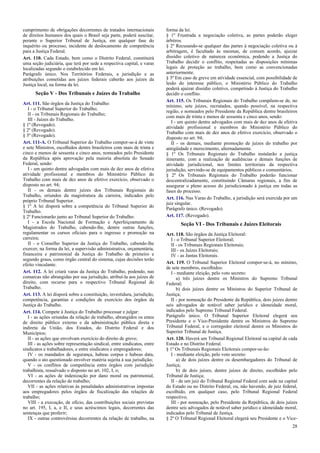 cumprimento de obrigações decorrentes de tratados internacionais
de direitos humanos dos quais o Brasil seja parte, poderá suscitar,
perante o Superior Tribunal de Justiça, em qualquer fase do
inquérito ou processo, incidente de deslocamento de competência
para a Justiça Federal.
Art. 110. Cada Estado, bem como o Distrito Federal, constituirá
uma seção judiciária, que terá por sede a respectiva capital, e varas
localizadas segundo o estabelecido em lei.
Parágrafo único. Nos Territórios Federais, a jurisdição e as
atribuições cometidas aos juízes federais caberão aos juízes da
Justiça local, na forma da lei.

Seção V - Dos Tribunais e Juízes do Trabalho
Art. 111. São órgãos da Justiça do Trabalho:
I - o Tribunal Superior do Trabalho;
II - os Tribunais Regionais do Trabalho;
III - Juízes do Trabalho.
§ 1º (Revogado).
§ 2º (Revogado).
§ 3º (Revogado).
Art. 111-A. O Tribunal Superior do Trabalho compor-se-á de vinte
e sete Ministros, escolhidos dentre brasileiros com mais de trinta e
cinco e menos de sessenta e cinco anos, nomeados pelo Presidente
da República após aprovação pela maioria absoluta do Senado
Federal, sendo:
I - um quinto dentre advogados com mais de dez anos de efetiva
atividade profissional e membros do Ministério Público do
Trabalho com mais de dez anos de efetivo exercício, observado o
disposto no art. 94;
II - os demais dentre juízes dos Tribunais Regionais do
Trabalho, oriundos da magistratura da carreira, indicados pelo
próprio Tribunal Superior.
§ 1º A lei disporá sobre a competência do Tribunal Superior do
Trabalho.
§ 2º Funcionarão junto ao Tribunal Superior do Trabalho:
I - a Escola Nacional de Formação e Aperfeiçoamento de
Magistrados do Trabalho, cabendo-lhe, dentre outras funções,
regulamentar os cursos oficiais para o ingresso e promoção na
carreira;
II - o Conselho Superior da Justiça do Trabalho, cabendo-lhe
exercer, na forma da lei, a supervisão administrativa, orçamentária,
financeira e patrimonial da Justiça do Trabalho de primeiro e
segundo graus, como órgão central do sistema, cujas decisões terão
efeito vinculante.
Art. 112. A lei criará varas da Justiça do Trabalho, podendo, nas
comarcas não abrangidas por sua jurisdição, atribuí-la aos juízes de
direito, com recurso para o respectivo Tribunal Regional do
Trabalho.
Art. 113. A lei disporá sobre a constituição, investidura, jurisdição,
competência, garantias e condições de exercício dos órgãos da
Justiça do Trabalho.
Art. 114. Compete à Justiça do Trabalho processar e julgar:
I - as ações oriundas da relação de trabalho, abrangidos os entes
de direito público externo e da administração pública direta e
indireta da União, dos Estados, do Distrito Federal e dos
Municípios;
II - as ações que envolvam exercício do direito de greve;
III - as ações sobre representação sindical, entre sindicatos, entre
sindicatos e trabalhadores, e entre sindicatos e empregadores;
IV - os mandados de segurança, habeas corpus e habeas data,
quando o ato questionado envolver matéria sujeita à sua jurisdição;
V - os conflitos de competência entre órgãos com jurisdição
trabalhista, ressalvado o disposto no art. 102, I, o;
VI - as ações de indenização por dano moral ou patrimonial,
decorrentes da relação de trabalho;
VII - as ações relativas às penalidades administrativas impostas
aos empregadores pelos órgãos de fiscalização das relações de
trabalho;
VIII - a execução, de ofício, das contribuições sociais previstas
no art. 195, I, a, e II, e seus acréscimos legais, decorrentes das
sentenças que proferir;
IX - outras controvérsias decorrentes da relação de trabalho, na

forma da lei.
§ 1º Frustrada a negociação coletiva, as partes poderão eleger
árbitros.
§ 2º Recusando-se qualquer das partes à negociação coletiva ou à
arbitragem, é facultado às mesmas, de comum acordo, ajuizar
dissídio coletivo de natureza econômica, podendo a Justiça do
Trabalho decidir o conflito, respeitadas as disposições mínimas
legais de proteção ao trabalho, bem como as convencionadas
anteriormente.
§ 3º Em caso de greve em atividade essencial, com possibilidade de
lesão do interesse público, o Ministério Público do Trabalho
poderá ajuizar dissídio coletivo, competindo à Justiça do Trabalho
decidir o conflito.
Art. 115. Os Tribunais Regionais do Trabalho compõem-se de, no
mínimo, sete juízes, recrutados, quando possível, na respectiva
região, e nomeados pelo Presidente da República dentre brasileiros
com mais de trinta e menos de sessenta e cinco anos, sendo:
I - um quinto dentre advogados com mais de dez anos de efetiva
atividade profissional e membros do Ministério Público do
Trabalho com mais de dez anos de efetivo exercício, observado o
disposto no art. 94;
II - os demais, mediante promoção de juízes do trabalho por
antigüidade e merecimento, alternadamente.
§ 1º Os Tribunais Regionais do Trabalho instalarão a justiça
itinerante, com a realização de audiências e demais funções de
atividade jurisdicional, nos limites territoriais da respectiva
jurisdição, servindo-se de equipamentos públicos e comunitários.
§ 2º Os Tribunais Regionais do Trabalho poderão funcionar
descentralizadamente, constituindo Câmaras regionais, a fim de
assegurar o pleno acesso do jurisdicionado à justiça em todas as
fases do processo.
Art. 116. Nas Varas do Trabalho, a jurisdição será exercida por um
juiz singular.
Parágrafo único. (Revogado).
Art. 117. (Revogado).

Seção VI - Dos Tribunais e Juízes Eleitorais
Art. 118. São órgãos da Justiça Eleitoral:
I - o Tribunal Superior Eleitoral;
II - os Tribunais Regionais Eleitorais;
III - os Juízes Eleitorais;
IV - as Juntas Eleitorais.
Art. 119. O Tribunal Superior Eleitoral compor-se-á, no mínimo,
de sete membros, escolhidos:
I - mediante eleição, pelo voto secreto:
a) três juízes dentre os Ministros do Supremo Tribunal
Federal;
b) dois juízes dentre os Ministros do Superior Tribunal de
Justiça;
II - por nomeação do Presidente da República, dois juízes dentre
seis advogados de notável saber jurídico e idoneidade moral,
indicados pelo Supremo Tribunal Federal.
Parágrafo único. O Tribunal Superior Eleitoral elegerá seu
Presidente e o Vice-Presidente dentre os Ministros do Supremo
Tribunal Federal, e o corregedor eleitoral dentre os Ministros do
Superior Tribunal de Justiça.
Art. 120. Haverá um Tribunal Regional Eleitoral na capital de cada
Estado e no Distrito Federal.
§ 1º Os Tribunais Regionais Eleitorais compor-se-ão:
I - mediante eleição, pelo voto secreto:
a) de dois juízes dentre os desembargadores do Tribunal de
Justiça;
b) de dois juízes, dentre juízes de direito, escolhidos pelo
Tribunal de Justiça;
II - de um juiz do Tribunal Regional Federal com sede na capital
do Estado ou no Distrito Federal, ou, não havendo, de juiz federal,
escolhido, em qualquer caso, pelo Tribunal Regional Federal
respectivo;
III - por nomeação, pelo Presidente da República, de dois juízes
dentre seis advogados de notável saber jurídico e idoneidade moral,
indicados pelo Tribunal de Justiça.
§ 2º O Tribunal Regional Eleitoral elegerá seu Presidente e o Vice28

 