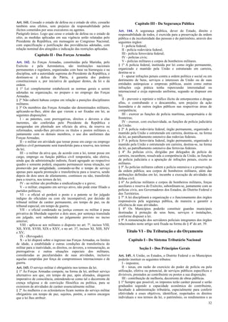 Art. 141. Cessado o estado de defesa ou o estado de sítio, cessarão
também seus efeitos, sem prejuízo da responsabilidade pelos
ilícitos cometidos por seus executores ou agentes.
Parágrafo único. Logo que cesse o estado de defesa ou o estado de
sítio, as medidas aplicadas em sua vigência serão relatadas pelo
Presidente da República, em mensagem ao Congresso Nacional,
com especificação e justificação das providências adotadas, com
relação nominal dos atingidos e indicação das restrições aplicadas.

Capítulo II - Das Forças Armadas
Art. 142. As Forças Armadas, constituídas pela Marinha, pelo
Exército e pela Aeronáutica, são instituições nacionais
permanentes e regulares, organizadas com base na hierarquia e na
disciplina, sob a autoridade suprema do Presidente da República, e
destinam-se à defesa da Pátria, à garantia dos poderes
constitucionais e, por iniciativa de qualquer destes, da lei e da
ordem.
§ 1º Lei complementar estabelecerá as normas gerais a serem
adotadas na organização, no preparo e no emprego das Forças
Armadas.
§ 2º Não caberá habeas corpus em relação a punições disciplinares
militares.
§ 3º Os membros das Forças Armadas são denominados militares,
aplicando-se-lhes, além das que vierem a ser fixadas em lei, as
seguintes disposições:
I - as patentes, com prerrogativas, direitos e deveres a elas
inerentes, são conferidas pelo Presidente da República e
asseguradas em plenitude aos oficiais da ativa, da reserva ou
reformados, sendo-lhes privativos os títulos e postos militares e,
juntamente com os demais membros, o uso dos uniformes das
Forças Armadas;
II - o militar em atividade que tomar posse em cargo ou emprego
público civil permanente será transferido para a reserva, nos termos
da lei;
III - o militar da ativa que, de acordo com a lei, tomar posse em
cargo, emprego ou função pública civil temporária, não eletiva,
ainda que da administração indireta, ficará agregado ao respectivo
quadro e somente poderá, enquanto permanecer nessa situação, ser
promovido por antigüidade, contando-se-lhe o tempo de serviço
apenas para aquela promoção e transferência para a reserva, sendo
depois de dois anos de afastamento, contínuos ou não, transferido
para a reserva, nos termos da lei;
IV - ao militar são proibidas a sindicalização e a greve;
V - o militar, enquanto em serviço ativo, não pode estar filiado a
partidos políticos;
VI - o oficial só perderá o posto e a patente se for julgado
indigno do oficialato ou com ele incompatível, por decisão de
tribunal militar de caráter permanente, em tempo de paz, ou de
tribunal especial, em tempo de guerra;
VII - o oficial condenado na justiça comum ou militar à pena
privativa de liberdade superior a dois anos, por sentença transitada
em julgado, será submetido ao julgamento previsto no inciso
anterior;
VIII - aplica-se aos militares o disposto no art. 7º, incisos VIII,
XII, XVII, XVIII, XIX e XXV, e no art. 37, incisos XI, XIII, XIV
e XV;
IX - (Revogado).
X - a lei disporá sobre o ingresso nas Forças Armadas, os limites
de idade, a estabilidade e outras condições de transferência do
militar para a inatividade, os direitos, os deveres, a remuneração, as
prerrogativas e outras situações especiais dos militares,
consideradas as peculiaridades de suas atividades, inclusive
aquelas cumpridas por força de compromissos internacionais e de
guerra.
Art. 143. O serviço militar é obrigatório nos termos da lei.
§ 1º Às Forças Armadas compete, na forma da lei, atribuir serviço
alternativo aos que, em tempo de paz, após alistados, alegarem
imperativo de consciência, entendendo-se como tal o decorrente de
crença religiosa e de convicção filosófica ou política, para se
eximirem de atividades de caráter essencialmente militar.
§ 2º As mulheres e os eclesiásticos ficam isentos do serviço militar
obrigatório em tempo de paz, sujeitos, porém, a outros encargos
que a lei lhes atribuir.

Capítulo III - Da Segurança Pública
Art. 144. A segurança pública, dever do Estado, direito e
responsabilidade de todos, é exercida para a preservação da ordem
pública e da incolumidade das pessoas e do patrimônio, através dos
seguintes órgãos:
I - polícia federal;
II - polícia rodoviária federal;
III - polícia ferroviária federal;
IV - polícias civis;
V - polícias militares e corpos de bombeiros militares.
§ 1º A polícia federal, instituída por lei como órgão permanente,
organizado e mantido pela União e estruturado em carreira,
destina-se a:
I - apurar infrações penais contra a ordem política e social ou em
detrimento de bens, serviços e interesses da União ou de suas
entidades autárquicas e empresas públicas, assim como outras
infrações cuja prática tenha repercussão interestadual ou
internacional e exija repressão uniforme, segundo se dispuser em
lei;
II - prevenir e reprimir o tráfico ilícito de entorpecentes e drogas
afins, o contrabando e o descaminho, sem prejuízo da ação
fazendária e de outros órgãos públicos nas respectivas áreas de
competência;
III - exercer as funções de polícia marítima, aeroportuária e de
fronteiras;
IV - exercer, com exclusividade, as funções de polícia judiciária
da União.
§ 2º A polícia rodoviária federal, órgão permanente, organizado e
mantido pela União e estruturado em carreira, destina-se, na forma
da lei, ao patrulhamento ostensivo das rodovias federais.
§ 3º A polícia ferroviária federal, órgão permanente, organizado e
mantido pela União e estruturado em carreira, destina-se, na forma
da lei, ao patrulhamento ostensivo das ferrovias federais.
§ 4º Às polícias civis, dirigidas por delegados de polícia de
carreira, incumbem, ressalvada a competência da União, as funções
de polícia judiciária e a apuração de infrações penais, exceto as
militares.
§ 5º Às polícias militares cabem a polícia ostensiva e a preservação
da ordem pública; aos corpos de bombeiros militares, além das
atribuições definidas em lei, incumbe a execução de atividades de
defesa civil.
§ 6º As polícias militares e corpos de bombeiros militares, forças
auxiliares e reserva do Exército, subordinam-se, juntamente com as
polícias civis, aos Governadores dos Estados, do Distrito Federal e
dos Territórios.
§ 7º A lei disciplinará a organização e o funcionamento dos órgãos
responsáveis pela segurança pública, de maneira a garantir a
eficiência de suas atividades.
§ 8º Os Municípios poderão constituir guardas municipais
destinadas à proteção de seus bens, serviços e instalações,
conforme dispuser a lei.
§ 9º A remuneração dos servidores policiais integrantes dos órgãos
relacionados neste artigo será fixada na forma do § 4º do art. 39.

Título VI - Da Tributação e do Orçamento
Capítulo I - Do Sistema Tributário Nacional
Seção I - Dos Princípios Gerais
Art. 145. A União, os Estados, o Distrito Federal e os Municípios
poderão instituir os seguintes tributos:
I - impostos;
II - taxas, em razão do exercício do poder de polícia ou pela
utilização, efetiva ou potencial, de serviços públicos específicos e
divisíveis, prestados ao contribuinte ou postos a sua disposição;
III - contribuição de melhoria, decorrente de obras públicas.
§ 1º Sempre que possível, os impostos terão caráter pessoal e serão
graduados segundo a capacidade econômica do contribuinte,
facultado à administração tributária, especialmente para conferir
efetividade a esses objetivos, identificar, respeitados os direitos
individuais e nos termos da lei, o patrimônio, os rendimentos e as
32

 