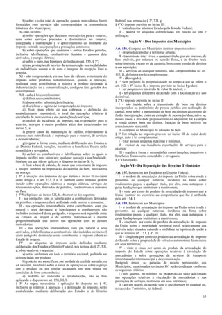 b) sobre o valor total da operação, quando mercadorias forem
fornecidas com serviços não compreendidos na competência
tributária dos Municípios;
X - não incidirá:
a) sobre operações que destinem mercadorias para o exterior,
nem sobre serviços prestados a destinatários no exterior,
assegurada a manutenção e o aproveitamento do montante do
imposto cobrado nas operações e prestações anteriores;
b) sobre operações que destinem a outros Estados petróleo,
inclusive lubrificantes, combustíveis líquidos e gasosos dele
derivados, e energia elétrica;
c) sobre o ouro, nas hipóteses definidas no art. 153, § 5º;
d) nas prestações de serviço de comunicação nas modalidades
de radiodifusão sonora e de sons e imagens de recepção livre e
gratuita;
XI - não compreenderá, em sua base de cálculo, o montante do
imposto sobre produtos industrializados, quando a operação,
realizada entre contribuintes e relativa a produto destinado à
industrialização ou à comercialização, configure fato gerador dos
dois impostos;
XII - cabe à lei complementar:
a) definir seus contribuintes;
b) dispor sobre substituição tributária;
c) disciplinar o regime de compensação do imposto;
d) fixar, para efeito de sua cobrança e definição do
estabelecimento responsável, o local das operações relativas à
circulação de mercadorias e das prestações de serviços;
e) excluir da incidência do imposto, nas exportações para o
exterior, serviços e outros produtos além dos mencionados no
inciso X, a;
f) prever casos de manutenção de crédito, relativamente à
remessa para outro Estado e exportação para o exterior, de serviços
e de mercadorias;
g) regular a forma como, mediante deliberação dos Estados e
do Distrito Federal, isenções, incentivos e benefícios fiscais serão
concedidos e revogados.
h) definir os combustíveis e lubrificantes sobre os quais o
imposto incidirá uma única vez, qualquer que seja a sua finalidade,
hipótese em que não se aplicará o disposto no inciso X, b;
i) fixar a base de cálculo, de modo que o montante do imposto
a integre, também na importação do exterior de bem, mercadoria
ou serviço.
§ 3º À exceção dos impostos de que tratam o inciso II do caput
deste artigo e o art. 153, I e II, nenhum outro imposto poderá
incidir sobre operações relativas a energia elétrica, serviços de
telecomunicações, derivados de petróleo, combustíveis e minerais
do País.
§ 4º Na hipótese do inciso XII, h, observar-se-á o seguinte:
I - nas operações com os lubrificantes e combustíveis derivados
de petróleo, o imposto caberá ao Estado onde ocorrer o consumo;
II - nas operações interestaduais, entre contribuintes, com gás
natural e seus derivados, e lubrificantes e combustíveis não
incluídos no inciso I deste parágrafo, o imposto será repartido entre
os Estados de origem e de destino, mantendo-se a mesma
proporcionalidade que ocorre nas operações com as demais
mercadorias;
III - nas operações interestaduais com gás natural e seus
derivados, e lubrificantes e combustíveis não incluídos no inciso I
deste parágrafo, destinadas a não contribuinte, o imposto caberá ao
Estado de origem;
IV - as alíquotas do imposto serão definidas mediante
deliberação dos Estados e Distrito Federal, nos termos do § 2º, XII,
g, observando-se o seguinte:
a) serão uniformes em todo o território nacional, podendo ser
diferenciadas por produto;
b) poderão ser específicas, por unidade de medida adotada, ou
ad valorem, incidindo sobre o valor da operação ou sobre o preço
que o produto ou seu similar alcançaria em uma venda em
condições de livre concorrência;
c) poderão ser reduzidas e restabelecidas, não se lhes
aplicando o disposto no art. 150, III, b.
§ 5º As regras necessárias à aplicação do disposto no § 4º,
inclusive as relativas à apuração e à destinação do imposto, serão
estabelecidas mediante deliberação dos Estados e do Distrito

Federal, nos termos do § 2º, XII, g.
§ 6º O imposto previsto no inciso III:
I - terá alíquotas mínimas fixadas pelo Senado Federal;
II - poderá ter alíquotas diferenciadas em função do tipo e
utilização.

Seção V - Dos Impostos dos Municípios
Art. 156. Compete aos Municípios instituir impostos sobre:
I - propriedade predial e territorial urbana;
II - transmissão inter vivos, a qualquer título, por ato oneroso, de
bens imóveis, por natureza ou acessão física, e de direitos reais
sobre imóveis, exceto os de garantia, bem como cessão de direitos
a sua aquisição;
III - serviços de qualquer natureza, não compreendidos no art.
155, II, definidos em lei complementar.
IV - (Revogado).
§ 1º Sem prejuízo da progressividade no tempo a que se refere o
art. 182, § 4º, inciso II, o imposto previsto no inciso I poderá:
I - ser progressivo em razão do valor do imóvel; e
II - ter alíquotas diferentes de acordo com a localização e o uso
do imóvel.
§ 2º O imposto previsto no inciso II:
I - não incide sobre a transmissão de bens ou direitos
incorporados ao patrimônio de pessoa jurídica em realização de
capital, nem sobre a transmissão de bens ou direitos decorrente de
fusão, incorporação, cisão ou extinção de pessoa jurídica, salvo se,
nesses casos, a atividade preponderante do adquirente for a compra
e venda desses bens ou direitos, locação de bens imóveis ou
arrendamento mercantil;
II - compete ao Município da situação do bem.
§ 3º Em relação ao imposto previsto no inciso III do caput deste
artigo, cabe à lei complementar:
I - fixar as suas alíquotas máximas e mínimas;
II - excluir da sua incidência exportações de serviços para o
exterior;
III - regular a forma e as condições como isenções, incentivos e
benefícios fiscais serão concedidos e revogados.
§ 4º (Revogado).

Seção VI - Da Repartição das Receitas Tributárias
Art. 157. Pertencem aos Estados e ao Distrito Federal:
I - o produto da arrecadação do imposto da União sobre renda e
proventos de qualquer natureza, incidente na fonte sobre
rendimentos pagos, a qualquer título, por eles, suas autarquias e
pelas fundações que instituírem e mantiverem;
II - vinte por cento do produto da arrecadação do imposto que a
União instituir no exercício da competência que lhe é atribuída
pelo art. 154, I.
Art. 158. Pertencem aos Municípios:
I - o produto da arrecadação do imposto da União sobre renda e
proventos de qualquer natureza, incidente na fonte sobre
rendimentos pagos, a qualquer título, por eles, suas autarquias e
pelas fundações que instituírem e mantiverem;
II - cinqüenta por cento do produto da arrecadação do imposto
da União sobre a propriedade territorial rural, relativamente aos
imóveis neles situados, cabendo a totalidade na hipótese da opção a
que se refere o art. 153, § 4º, III;
III - cinqüenta por cento do produto da arrecadação do imposto
do Estado sobre a propriedade de veículos automotores licenciados
em seus territórios;
IV - vinte e cinco por cento do produto da arrecadação do
imposto do Estado sobre operações relativas à circulação de
mercadorias e sobre prestações de serviços de transporte
interestadual e intermunicipal e de comunicação.
Parágrafo único. As parcelas de receita pertencentes aos
Municípios, mencionadas no inciso IV, serão creditadas conforme
os seguintes critérios:
I - três quartos, no mínimo, na proporção do valor adicionado
nas operações relativas à circulação de mercadorias e nas
prestações de serviços, realizadas em seus territórios;
II - até um quarto, de acordo com o que dispuser lei estadual ou,
no caso dos Territórios, lei federal.
35

 