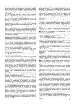 § 1º Para as eleições de 15 de novembro de 1988 será exigido
domicílio eleitoral na circunscrição pelo menos durante os quatro
meses anteriores ao pleito, podendo os candidatos que preencham
este requisito, atendidas as demais exigências da lei, ter seu
registro efetivado pela Justiça Eleitoral após a promulgação da
Constituição.
§ 2º Na ausência de norma legal específica, caberá ao Tribunal
Superior Eleitoral editar as normas necessárias à realização das
eleições de 1988, respeitada a legislação vigente.
§ 3º Os atuais parlamentares federais e estaduais eleitos VicePrefeitos, se convocados a exercer a função de Prefeito, não
perderão o mandato parlamentar.
§ 4º O número de Vereadores por Município será fixado, para a
representação a ser eleita em 1988, pelo respectivo Tribunal
Regional Eleitoral, respeitados os limites estipulados no art. 29, IV,
da Constituição.
§ 5º Para as eleições de 15 de novembro de 1988, ressalvados os
que já exercem mandato eletivo, são inelegíveis para qualquer
cargo, no território de jurisdição do titular, o cônjuge e os parentes
por consangüinidade ou afinidade, até o segundo grau, ou por
adoção, do Presidente da República, do Governador de Estado, do
Governador do Distrito Federal e do Prefeito que tenham exercido
mais da metade do mandato.
Art. 6º Nos seis meses posteriores à promulgação da Constituição,
parlamentares federais, reunidos em número não inferior a trinta,
poderão requerer ao Tribunal Superior Eleitoral o registro de novo
partido político, juntando ao requerimento o manifesto, o estatuto e
o programa devidamente assinados pelos requerentes.
§ 1º O registro provisório, que será concedido de plano pelo
Tribunal Superior Eleitoral, nos termos deste artigo, defere ao novo
partido todos os direitos, deveres e prerrogativas dos atuais, entre
eles o de participar, sob legenda própria, das eleições que vierem a
ser realizadas nos doze meses seguintes a sua formação.
§ 2º O novo partido perderá automaticamente seu registro
provisório se, no prazo de vinte e quatro meses, contados de sua
formação, não obtiver registro definitivo no Tribunal Superior
Eleitoral, na forma que a lei dispuser.
Art. 7º O Brasil propugnará pela formação de um tribunal
internacional dos direitos humanos.
Art. 8º É concedida anistia aos que, no período de 18 de setembro
de 1946 até a data da promulgação da Constituição, foram
atingidos, em decorrência de motivação exclusivamente política,
por atos de exceção, institucionais ou complementares, aos que
foram abrangidos pelo Decreto Legislativo nº 18, de 15 de
dezembro de 1961, e aos atingidos pelo Decreto-Lei nº 864, de 12
de setembro de 1969, asseguradas as promoções, na inatividade, ao
cargo, emprego, posto ou graduação a que teriam direito se
estivessem em serviço ativo, obedecidos os prazos de permanência
em atividade previstos nas leis e regulamentos vigentes, respeitadas
as características e peculiaridades das carreiras dos servidores
públicos civis e militares e observados os respectivos regimes
jurídicos.
§ 1º O disposto neste artigo somente gerará efeitos financeiros a
partir da promulgação da Constituição, vedada a remuneração de
qualquer espécie em caráter retroativo.
§ 2º Ficam assegurados os benefícios estabelecidos neste artigo aos
trabalhadores do setor privado, dirigentes e representantes sindicais
que, por motivos exclusivamente políticos, tenham sido punidos,
demitidos ou compelidos ao afastamento das atividades
remuneradas que exerciam, bem como aos que foram impedidos de
exercer atividades profissionais em virtude de pressões ostensivas
ou expedientes oficiais sigilosos.
§ 3º Aos cidadãos que foram impedidos de exercer, na vida civil,
atividade profissional específica, em decorrência das Portarias
Reservadas do Ministério da Aeronáutica nº S-50-GM5, de 19 de
junho de 1964, e nº S-285-GM5, será concedida reparação de
natureza econômica, na forma que dispuser lei de iniciativa do
Congresso Nacional e a entrar em vigor no prazo de doze meses a
contar da promulgação da Constituição.
§ 4º Aos que, por força de atos institucionais, tenham exercido
gratuitamente mandato eletivo de Vereador serão computados, para
efeito de aposentadoria no serviço público e previdência social, os
respectivos períodos.

§ 5º A anistia concedida nos termos deste artigo aplica-se aos
servidores públicos civis e aos empregados em todos os níveis de
governo ou em suas fundações, empresas públicas ou empresas
mistas sob controle estatal, exceto nos Ministérios militares, que
tenham sido punidos ou demitidos por atividades profissionais
interrompidas em virtude de decisão de seus trabalhadores, bem
como em decorrência do Decreto-Lei nº 1.632, de 4 de agosto de
1978, ou por motivos exclusivamente políticos, assegurada a
readmissão dos que foram atingidos a partir de 1979, observado o
disposto no § 1º.
Art. 9º Os que, por motivos exclusivamente políticos, foram
cassados ou tiveram seus direitos políticos suspensos no período de
15 de julho a 31 de dezembro de 1969, por ato do então Presidente
da República, poderão requerer ao Supremo Tribunal Federal o
reconhecimento dos direitos e vantagens interrompidos pelos atos
punitivos, desde que comprovem terem sido estes eivados de vício
grave.
Parágrafo único. O Supremo Tribunal Federal proferirá a decisão
no prazo de cento e vinte dias, a contar do pedido do interessado.
Art. 10. Até que seja promulgada a lei complementar a que se
refere o art. 7º, I, da Constituição:
I - fica limitada a proteção nele referida ao aumento, para quatro
vezes, da porcentagem prevista no art. 6º, caput e § 1º, da Lei nº
5.107, de 13 de setembro de 1966;
II - fica vedada a dispensa arbitrária ou sem justa causa:
a) do empregado eleito para cargo de direção de comissões
internas de prevenção de acidentes, desde o registro de sua
candidatura até um ano após o final de seu mandato;
b) da empregada gestante, desde a confirmação da gravidez
até cinco meses após o parto.
§ 1º Até que a lei venha a disciplinar o disposto no art. 7º, XIX, da
Constituição, o prazo da licença-paternidade a que se refere o
inciso é de cinco dias.
§ 2º Até ulterior disposição legal, a cobrança das contribuições
para o custeio das atividades dos sindicatos rurais será feita
juntamente com a do imposto territorial rural, pelo mesmo órgão
arrecadador.
§ 3º Na primeira comprovação do cumprimento das obrigações
trabalhistas pelo empregador rural, na forma do art. 233, após a
promulgação da Constituição, será certificada perante a Justiça do
Trabalho a regularidade do contrato e das atualizações das
obrigações trabalhistas de todo o período.
Art. 11. Cada Assembléia Legislativa, com poderes constituintes,
elaborará a Constituição do Estado, no prazo de um ano, contado
da promulgação da Constituição Federal, obedecidos os princípios
desta.
Parágrafo único. Promulgada a Constituição do Estado, caberá à
Câmara Municipal, no prazo de seis meses, votar a lei orgânica
respectiva, em dois turnos de discussão e votação, respeitado o
disposto na Constituição Federal e na Constituição estadual.
Art. 12. Será criada, dentro de noventa dias da promulgação da
Constituição, comissão de estudos territoriais, com dez membros
indicados pelo Congresso Nacional e cinco pelo Poder Executivo,
com a finalidade de apresentar estudos sobre o território nacional e
anteprojetos relativos a novas unidades territoriais, notadamente na
Amazônia Legal e em áreas pendentes de solução.
§ 1º No prazo de um ano, a comissão submeterá ao Congresso
Nacional os resultados de seus estudos para, nos termos da
Constituição, serem apreciados nos doze meses subseqüentes,
extinguindo-se logo após.
§ 2º Os Estados e os Municípios deverão, no prazo de três anos, a
contar da promulgação da Constituição, promover, mediante
acordo ou arbitramento, a demarcação de suas linhas divisórias
atualmente litigiosas, podendo para isso fazer alterações e
compensações de área que atendam aos acidentes naturais, critérios
históricos, conveniências administrativas e comodidade das
populações limítrofes.
§ 3º Havendo solicitação dos Estados e Municípios interessados, a
União poderá encarregar-se dos trabalhos demarcatórios.
§ 4º Se, decorrido o prazo de três anos, a contar da promulgação da
Constituição, os trabalhos demarcatórios não tiverem sido
concluídos, caberá à União determinar os limites das áreas
litigiosas.
49

 