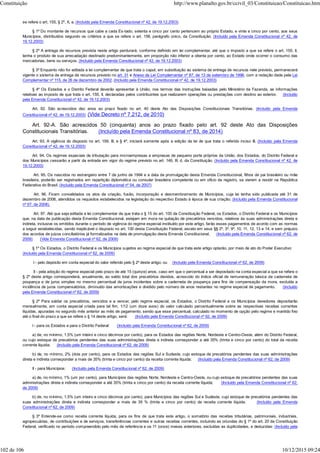 se refere o art. 155, § 2º, X, a. (Incluído pela Emenda Constitucional nº 42, de 19.12.2003)
§ 1º Do montante de recursos que cabe a cada Es-tado, setenta e cinco por cento pertencem ao próprio Estado, e vinte e cinco por cento, aos seus
Municípios, distribuídos segundo os critérios a que se refere o art. 158, parágrafo único, da Constituição. (Incluído pela Emenda Constitucional nº 42, de
19.12.2003)
§ 2º A entrega de recursos prevista neste artigo perdurará, conforme definido em lei complementar, até que o imposto a que se refere o art. 155, II,
tenha o produto de sua arrecadação destinado predominantemente, em proporção não inferior a oitenta por cento, ao Estado onde ocorrer o consumo das
mercadorias, bens ou serviços. (Incluído pela Emenda Constitucional nº 42, de 19.12.2003)
§ 3º Enquanto não for editada a lei complementar de que trata o caput, em substituição ao sistema de entrega de recursos nele previsto, permanecerá
vigente o sistema de entrega de recursos previsto no art. 31 e Anexo da Lei Complementar nº 87, de 13 de setembro de 1996, com a redação dada pela Lei
Complementar nº 115, de 26 de dezembro de 2002. (Incluído pela Emenda Constitucional nº 42, de 19.12.2003)
§ 4º Os Estados e o Distrito Federal deverão apresentar à União, nos termos das instruções baixadas pelo Ministério da Fazenda, as informações
relativas ao imposto de que trata o art. 155, II, declaradas pelos contribuintes que realizarem operações ou prestações com destino ao exterior. (Incluído
pela Emenda Constitucional nº 42, de 19.12.2003)
Art. 92. São acrescidos dez anos ao prazo fixado no art. 40 deste Ato das Disposições Constitucionais Transitórias. (Incluído pela Emenda
Constitucional nº 42, de 19.12.2003) (Vide Decreto nº 7.212, de 2010)
Art. 92-A. São acrescidos 50 (cinquenta) anos ao prazo fixado pelo art. 92 deste Ato das Disposições
Constitucionais Transitórias. (Incluído pela Emenda Constitucional nº 83, de 2014)
Art. 93. A vigência do disposto no art. 159, III, e § 4º, iniciará somente após a edição da lei de que trata o referido inciso III. (Incluído pela Emenda
Constitucional nº 42, de 19.12.2003)
Art. 94. Os regimes especiais de tributação para microempresas e empresas de pequeno porte próprios da União, dos Estados, do Distrito Federal e
dos Municípios cessarão a partir da entrada em vigor do regime previsto no art. 146, III, d, da Constituição. (Incluído pela Emenda Constitucional nº 42, de
19.12.2003)
Art. 95. Os nascidos no estrangeiro entre 7 de junho de 1994 e a data da promulgação desta Emenda Constitucional, filhos de pai brasileiro ou mãe
brasileira, poderão ser registrados em repartição diplomática ou consular brasileira competente ou em ofício de registro, se vierem a residir na República
Federativa do Brasil. (Incluído pela Emenda Constitucional nº 54, de 2007)
Art. 96. Ficam convalidados os atos de criação, fusão, incorporação e desmembramento de Municípios, cuja lei tenha sido publicada até 31 de
dezembro de 2006, atendidos os requisitos estabelecidos na legislação do respectivo Estado à época de sua criação. (Incluído pela Emenda Constitucional
nº 57, de 2008).
Art. 97. Até que seja editada a lei complementar de que trata o § 15 do art. 100 da Constituição Federal, os Estados, o Distrito Federal e os Municípios
que, na data de publicação desta Emenda Constitucional, estejam em mora na quitação de precatórios vencidos, relativos às suas administrações direta e
indireta, inclusive os emitidos durante o período de vigência do regime especial instituído por este artigo, farão esses pagamentos de acordo com as normas
a seguir estabelecidas, sendo inaplicável o disposto no art. 100 desta Constituição Federal, exceto em seus §§ 2º, 3º, 9º, 10, 11, 12, 13 e 14, e sem prejuízo
dos acordos de juízos conciliatórios já formalizados na data de promulgação desta Emenda Constitucional. (Incluído pela Emenda Constitucional nº 62, de
2009) (Vide Emenda Constitucional nº 62, de 2009)
§ 1º Os Estados, o Distrito Federal e os Municípios sujeitos ao regime especial de que trata este artigo optarão, por meio de ato do Poder Executivo:
(Incluído pela Emenda Constitucional nº 62, de 2009)
I - pelo depósito em conta especial do valor referido pelo § 2º deste artigo; ou (Incluído pela Emenda Constitucional nº 62, de 2009)
II - pela adoção do regime especial pelo prazo de até 15 (quinze) anos, caso em que o percentual a ser depositado na conta especial a que se refere o
§ 2º deste artigo corresponderá, anualmente, ao saldo total dos precatórios devidos, acrescido do índice oficial de remuneração básica da caderneta de
poupança e de juros simples no mesmo percentual de juros incidentes sobre a caderneta de poupança para fins de compensação da mora, excluída a
incidência de juros compensatórios, diminuído das amortizações e dividido pelo número de anos restantes no regime especial de pagamento. (Incluído
pela Emenda Constitucional nº 62, de 2009)
§ 2º Para saldar os precatórios, vencidos e a vencer, pelo regime especial, os Estados, o Distrito Federal e os Municípios devedores depositarão
mensalmente, em conta especial criada para tal fim, 1/12 (um doze avos) do valor calculado percentualmente sobre as respectivas receitas correntes
líquidas, apuradas no segundo mês anterior ao mês de pagamento, sendo que esse percentual, calculado no momento de opção pelo regime e mantido fixo
até o final do prazo a que se refere o § 14 deste artigo, será: (Incluído pela Emenda Constitucional nº 62, de 2009)
I - para os Estados e para o Distrito Federal: (Incluído pela Emenda Constitucional nº 62, de 2009)
a) de, no mínimo, 1,5% (um inteiro e cinco décimos por cento), para os Estados das regiões Norte, Nordeste e Centro-Oeste, além do Distrito Federal,
ou cujo estoque de precatórios pendentes das suas administrações direta e indireta corresponder a até 35% (trinta e cinco por cento) do total da receita
corrente líquida; (Incluído pela Emenda Constitucional nº 62, de 2009)
b) de, no mínimo, 2% (dois por cento), para os Estados das regiões Sul e Sudeste, cujo estoque de precatórios pendentes das suas administrações
direta e indireta corresponder a mais de 35% (trinta e cinco por cento) da receita corrente líquida; (Incluído pela Emenda Constitucional nº 62, de 2009)
II - para Municípios: (Incluído pela Emenda Constitucional nº 62, de 2009)
a) de, no mínimo, 1% (um por cento), para Municípios das regiões Norte, Nordeste e Centro-Oeste, ou cujo estoque de precatórios pendentes das suas
administrações direta e indireta corresponder a até 35% (trinta e cinco por cento) da receita corrente líquida; (Incluído pela Emenda Constitucional nº 62,
de 2009)
b) de, no mínimo, 1,5% (um inteiro e cinco décimos por cento), para Municípios das regiões Sul e Sudeste, cujo estoque de precatórios pendentes das
suas administrações direta e indireta corresponder a mais de 35 % (trinta e cinco por cento) da receita corrente líquida. (Incluído pela Emenda
Constitucional nº 62, de 2009)
§ 3º Entende-se como receita corrente líquida, para os fins de que trata este artigo, o somatório das receitas tributárias, patrimoniais, industriais,
agropecuárias, de contribuições e de serviços, transferências correntes e outras receitas correntes, incluindo as oriundas do § 1º do art. 20 da Constituição
Federal, verificado no período compreendido pelo mês de referência e os 11 (onze) meses anteriores, excluídas as duplicidades, e deduzidas: (Incluído pela
Constituição http://www.planalto.gov.br/ccivil_03/Constituicao/Constituicao.htm
102 de 106 10/12/2015 09:24
 
