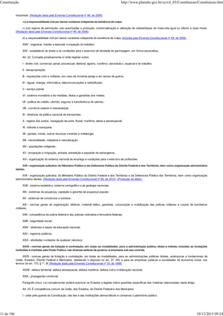 industriais; (Redação dada pela Emenda Constitucional nº 49, de 2006)
c) a responsabilidade civil por danos nucleares independe da existência de culpa;
c) sob regime de permissão, são autorizadas a produção, comercialização e utilização de radioisótopos de meia-vida igual ou inferior a duas horas;
(Redação dada pela Emenda Constitucional nº 49, de 2006)
d) a responsabilidade civil por danos nucleares independe da existência de culpa; (Incluída pela Emenda Constitucional nº 49, de 2006)
XXIV - organizar, manter e executar a inspeção do trabalho;
XXV - estabelecer as áreas e as condições para o exercício da atividade de garimpagem, em forma associativa.
Art. 22. Compete privativamente à União legislar sobre:
I - direito civil, comercial, penal, processual, eleitoral, agrário, marítimo, aeronáutico, espacial e do trabalho;
II - desapropriação;
III - requisições civis e militares, em caso de iminente perigo e em tempo de guerra;
IV - águas, energia, informática, telecomunicações e radiodifusão;
V - serviço postal;
VI - sistema monetário e de medidas, títulos e garantias dos metais;
VII - política de crédito, câmbio, seguros e transferência de valores;
VIII - comércio exterior e interestadual;
IX - diretrizes da política nacional de transportes;
X - regime dos portos, navegação lacustre, fluvial, marítima, aérea e aeroespacial;
XI - trânsito e transporte;
XII - jazidas, minas, outros recursos minerais e metalurgia;
XIII - nacionalidade, cidadania e naturalização;
XIV - populações indígenas;
XV - emigração e imigração, entrada, extradição e expulsão de estrangeiros;
XVI - organização do sistema nacional de emprego e condições para o exercício de profissões;
XVII - organização judiciária, do Ministério Público e da Defensoria Pública do Distrito Federal e dos Territórios, bem como organização administrativa
destes;
XVII - organização judiciária, do Ministério Público do Distrito Federal e dos Territórios e da Defensoria Pública dos Territórios, bem como organização
administrativa destes; (Redação dada pela Emenda Constitucional nº 69, de 2012) (Produção de efeito)
XVIII - sistema estatístico, sistema cartográfico e de geologia nacionais;
XIX - sistemas de poupança, captação e garantia da poupança popular;
XX - sistemas de consórcios e sorteios;
XXI - normas gerais de organização, efetivos, material bélico, garantias, convocação e mobilização das polícias militares e corpos de bombeiros
militares;
XXII - competência da polícia federal e das polícias rodoviária e ferroviária federais;
XXIII - seguridade social;
XXIV - diretrizes e bases da educação nacional;
XXV - registros públicos;
XXVI - atividades nucleares de qualquer natureza;
XXVII - normas gerais de licitação e contratação, em todas as modalidades, para a administração pública, direta e indireta, incluídas as fundações
instituídas e mantidas pelo Poder Público, nas diversas esferas de governo, e empresas sob seu controle;
XXVII - normas gerais de licitação e contratação, em todas as modalidades, para as administrações públicas diretas, autárquicas e fundacionais da
União, Estados, Distrito Federal e Municípios, obedecido o disposto no art. 37, XXI, e para as empresas públicas e sociedades de economia mista, nos
termos do art. 173, § 1°, III; (Redação dada pela Emenda Constitucional nº 19, de 1998)
XXVIII - defesa territorial, defesa aeroespacial, defesa marítima, defesa civil e mobilização nacional;
XXIX - propaganda comercial.
Parágrafo único. Lei complementar poderá autorizar os Estados a legislar sobre questões específicas das matérias relacionadas neste artigo.
Art. 23. É competência comum da União, dos Estados, do Distrito Federal e dos Municípios:
I - zelar pela guarda da Constituição, das leis e das instituições democráticas e conservar o patrimônio público;
Constituição http://www.planalto.gov.br/ccivil_03/Constituicao/Constituicao.htm
11 de 106 10/12/2015 09:24
 