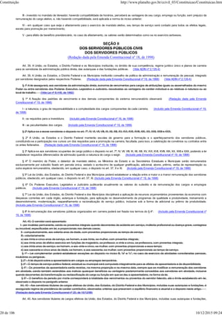 III - investido no mandato de Vereador, havendo compatibilidade de horários, perceberá as vantagens de seu cargo, emprego ou função, sem prejuízo da
remuneração do cargo eletivo, e, não havendo compatibilidade, será aplicada a norma do inciso anterior;
IV - em qualquer caso que exija o afastamento para o exercício de mandato eletivo, seu tempo de serviço será contado para todos os efeitos legais,
exceto para promoção por merecimento;
V - para efeito de benefício previdenciário, no caso de afastamento, os valores serão determinados como se no exercício estivesse.
SEÇÃO II
DOS SERVIDORES PÚBLICOS CIVIS
DOS SERVIDORES PÚBLICOS
(Redação dada pela Emenda Constitucional nº 18, de 1998)
Art. 39. A União, os Estados, o Distrito Federal e os Municípios instituirão, no âmbito de sua competência, regime jurídico único e planos de carreira
para os servidores da administração pública direta, das autarquias e das fundações públicas. (Vide ADIN nº 2.135-4)
Art. 39. A União, os Estados, o Distrito Federal e os Municípios instituirão conselho de política de administração e remuneração de pessoal, integrado
por servidores designados pelos respectivos Poderes. (Redação dada pela Emenda Constitucional nº 19, de 1998) (Vide ADIN nº 2.135-4)
§ 1º A lei assegurará, aos servidores da administração direta, isonomia de vencimentos para cargos de atribuições iguais ou assemelhados do mesmo
Poder ou entre servidores dos Poderes Executivo, Legislativo e Judiciário, ressalvadas as vantagens de caráter individual e as relativas à natureza ou ao
local de trabalho. (Vide Lei nº 8.448, de 1992)
§ 1º A fixação dos padrões de vencimento e dos demais componentes do sistema remuneratório observará: (Redação dada pela Emenda
Constitucional nº 19, de 1998)
I - a natureza, o grau de responsabilidade e a complexidade dos cargos componentes de cada carreira; (Incluído pela Emenda Constitucional nº 19,
de 1998)
II - os requisitos para a investidura; (Incluído pela Emenda Constitucional nº 19, de 1998)
III - as peculiaridades dos cargos. (Incluído pela Emenda Constitucional nº 19, de 1998)
§ 2º Aplica-se a esses servidores o disposto no art. 7º, IV, VI, VII, VIII, IX, XII, XIII, XV, XVI, XVII, XVIII, XIX, XX, XXII, XXIII e XXX.
§ 2º A União, os Estados e o Distrito Federal manterão escolas de governo para a formação e o aperfeiçoamento dos servidores públicos,
constituindo-se a participação nos cursos um dos requisitos para a promoção na carreira, facultada, para isso, a celebração de convênios ou contratos entre
os entes federados. (Redação dada pela Emenda Constitucional nº 19, de 1998)
§ 3º Aplica-se aos servidores ocupantes de cargo público o disposto no art. 7º, IV, VII, VIII, IX, XII, XIII, XV, XVI, XVII, XVIII, XIX, XX, XXII e XXX, podendo a lei
estabelecer requisitos diferenciados de admissão quando a natureza do cargo o exigir. (Incluído pela Emenda Constitucional nº 19, de 1998)
§ 4º O membro de Poder, o detentor de mandato eletivo, os Ministros de Estado e os Secretários Estaduais e Municipais serão remunerados
exclusivamente por subsídio fixado em parcela única, vedado o acréscimo de qualquer gratificação, adicional, abono, prêmio, verba de representação ou
outra espécie remuneratória, obedecido, em qualquer caso, o disposto no art. 37, X e XI. (Incluído pela Emenda Constitucional nº 19, de 1998)
§ 5º Lei da União, dos Estados, do Distrito Federal e dos Municípios poderá estabelecer a relação entre a maior e a menor remuneração dos servidores
públicos, obedecido, em qualquer caso, o disposto no art. 37, XI. (Incluído pela Emenda Constitucional nº 19, de 1998)
§ 6º Os Poderes Executivo, Legislativo e Judiciário publicarão anualmente os valores do subsídio e da remuneração dos cargos e empregos
públicos. (Incluído pela Emenda Constitucional nº 19, de 1998)
§ 7º Lei da União, dos Estados, do Distrito Federal e dos Municípios disciplinará a aplicação de recursos orçamentários provenientes da economia com
despesas correntes em cada órgão, autarquia e fundação, para aplicação no desenvolvimento de programas de qualidade e produtividade, treinamento e
desenvolvimento, modernização, reaparelhamento e racionalização do serviço público, inclusive sob a forma de adicional ou prêmio de produtividade.
(Incluído pela Emenda Constitucional nº 19, de 1998)
§ 8º A remuneração dos servidores públicos organizados em carreira poderá ser fixada nos termos do § 4º. (Incluído pela Emenda Constitucional nº
19, de 1998)
Art. 40. O servidor será aposentado:
I - por invalidez permanente, sendo os proventos integrais quando decorrentes de acidente em serviço, moléstia profissional ou doença grave, contagiosa
ou incurável, especificadas em lei, e proporcionais nos demais casos;
II - compulsoriamente, aos setenta anos de idade, com proventos proporcionais ao tempo de serviço;
III - voluntariamente:
a) aos trinta e cinco anos de serviço, se homem, e aos trinta, se mulher, com proventos integrais;
b) aos trinta anos de efetivo exercício em funções de magistério, se professor, e vinte e cinco, se professora, com proventos integrais;
c) aos trinta anos de serviço, se homem, e aos vinte e cinco, se mulher, com proventos proporcionais a esse tempo;
d) aos sessenta e cinco anos de idade, se homem, e aos sessenta, se mulher, com proventos proporcionais ao tempo de serviço.
§ 1º - Lei complementar poderá estabelecer exceções ao disposto no inciso III, "a" e "c", no caso de exercício de atividades consideradas penosas,
insalubres ou perigosas.
§ 2º - A lei disporá sobre a aposentadoria em cargos ou empregos temporários.
§ 3º - O tempo de serviço público federal, estadual ou municipal será computado integralmente para os efeitos de aposentadoria e de disponibilidade.
§ 4º - Os proventos da aposentadoria serão revistos, na mesma proporção e na mesma data, sempre que se modificar a remuneração dos servidores
em atividade, sendo também estendidos aos inativos quaisquer benefícios ou vantagens posteriormente concedidos aos servidores em atividade, inclusive
quando decorrentes da transformação ou reclassificação do cargo ou função em que se deu a aposentadoria, na forma da lei.
§ 5º - O benefício da pensão por morte corresponderá à totalidade dos vencimentos ou proventos do servidor falecido, até o limite estabelecido em lei,
observado o disposto no parágrafo anterior.
Art. 40 - Aos servidores titulares de cargos efetivos da União, dos Estados, do Distrito Federal e dos Municípios, incluídas suas autarquias e fundações, é
assegurado regime de previdência de caráter contributivo, observados critérios que preservem o equilíbrio financeiro e atuarial e o disposto neste artigo.
(Redação dada pela Emenda Constitucional nº 20, de 15/12/98)
Art. 40. Aos servidores titulares de cargos efetivos da União, dos Estados, do Distrito Federal e dos Municípios, incluídas suas autarquias e fundações,
Constituição http://www.planalto.gov.br/ccivil_03/Constituicao/Constituicao.htm
20 de 106 10/12/2015 09:24
 