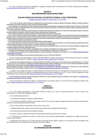 § 4º Como condição para a aquisição da estabilidade, é obrigatória a avaliação especial de desempenho por comissão instituída para essa finalidade.
(Incluído pela Emenda Constitucional nº 19, de 1998)
SEÇÃO III
DOS SERVIDORES PÚBLICOS MILITARES
DOS MILITARES DOS ESTADOS, DO DISTRITO FEDERAL E DOS TERRITÓRIOS
(Redação dada pela Emenda Constitucional nº 18, de 1998)
Art. 42. São servidores militares federais os integrantes das Forças Armadas e servidores militares dos Estados, Territórios e Distrito Federal os
integrantes de suas polícias militares e de seus corpos de bombeiros militares.
§ 1º As patentes, com prerrogativas, direitos e deveres a elas inerentes, são asseguradas em plenitude aos oficiais da ativa, da reserva ou reformados
das Forças Armadas, das polícias militares e dos corpos de bombeiros militares dos Estados, dos Territórios e do Distrito Federal, sendo-lhes privativos os
títulos, postos e uniformes militares.
§ 2º As patentes dos oficiais das Forças Armadas são conferidas pelo Presidente da República, e as dos oficiais das polícias militares e corpos de
bombeiros militares dos Estados, Territórios e Distrito Federal, pelos respectivos Governadores.
§ 3º O militar em atividade que aceitar cargo público civil permanente será transferido para a reserva.
§ 4º O militar da ativa que aceitar cargo, emprego ou função pública temporária, não eletiva, ainda que da administração indireta, ficará agregado ao
respectivo quadro e somente poderá, enquanto permanecer nessa situação, ser promovido por antigüidade, contando-se-lhe o tempo de serviço apenas para
aquela promoção e transferência para a reserva, sendo depois de dois anos de afastamento, contínuos ou não, transferido para a inatividade.
§ 5º Ao militar são proibidas a sindicalização e a greve.
§ 6º O militar, enquanto em efetivo serviço, não pode estar filiado a partidos políticos.
§ 7º O oficial das Forças Armadas só perderá o posto e a patente se for julgado indigno do oficialato ou com ele incompatível, por decisão de tribunal
militar de caráter permanente, em tempo de paz, ou de tribunal especial, em tempo de guerra.
§ 8º O oficial condenado na justiça comum ou militar a pena privativa de liberdade superior a dois anos, por sentença transitada em julgado, será
submetido ao julgamento previsto no parágrafo anterior.
§ 9º A lei disporá sobre os limites de idade, a estabilidade e outras condições de transferência do servidor militar para a inatividade.
§ 10 Aplica-se aos servidores a que se refere este artigo, e a seus pensionistas, o disposto no art. 40, §§ 4º e 5º.
§ 10 Aplica-se aos servidores a que se refere este artigo, e a seus pensionistas, o disposto no art. 40, §§ 4.º, 5.º e 6.º (Redação dada pela Emenda
Constitucional nº 3, de 1993)
§ 11 Aplica-se aos servidores a que se refere este artigo o disposto no art. 7º, VIII, XII, XVII, XVIII e XIX.
Art. 42 Os membros das Polícias Militares e Corpos de Bombeiros Militares, instituições organizadas com base na hierarquia e disciplina, são militares
dos Estados, do Distrito Federal e dos Territórios. (Redação dada pela Emenda Constitucional nº 18, de 1998)
§ 1º Aplicam-se aos militares dos Estados, do Distrito Federal e dos Territórios, além do que vier a ser fixado em lei, as disposições do art. 14, § 8º; do
art. 40, § 3º; e do art. 142, §§ 2º e 3º, cabendo a lei estadual específica dispor sobre as matérias do art. 142, 3º, inciso X, sendo as patentes dos oficiais
conferidas pelos respectivos Governadores.(Redação dada pela Emenda Constitucional nº 18, de 1998)
§ 2º Aos militares dos Estados, do Distrito Federal e dos Territórios e a seus pensionistas, aplica-se o disposto no art. 40, §§ 4º e 5º; e aos militares do
Distrito Federal e dos Territórios, o disposto no art. 40, § 6º.(Redação dada pela Emenda Constitucional nº 18, de 1998)
§ 1º Aplicam-se aos militares dos Estados, do Distrito Federal e dos Territórios, além do que vier a ser fixado em lei, as disposições do art. 14, § 8º; do
art. 40, § 9º; e do art. 142, §§ 2º e 3º, cabendo a lei estadual específica dispor sobre as matérias do art. 142, § 3º, inciso X, sendo as patentes dos oficiais
conferidas pelos respectivos governadores. (Redação dada pela Emenda Constitucional nº 20, de 15/12/98)
§ 2º Aos militares dos Estados, do Distrito Federal e dos Territórios e a seus pensionistas, aplica-se o disposto no art. 40, §§ 7º e 8º. (Redação dada
pela Emenda Constitucional nº 20, de 15/12/98)
§ 2º Aos pensionistas dos militares dos Estados, do Distrito Federal e dos Territórios aplica-se o que for fixado em lei específica do respectivo ente
estatal. (Redação dada pela Emenda Constitucional nº 41, 19.12.2003)
SEÇÃO IV
DAS REGIÕES
Art. 43. Para efeitos administrativos, a União poderá articular sua ação em um mesmo complexo geoeconômico e social, visando a seu
desenvolvimento e à redução das desigualdades regionais.
§ 1º Lei complementar disporá sobre:
I - as condições para integração de regiões em desenvolvimento;
II - a composição dos organismos regionais que executarão, na forma da lei, os planos regionais, integrantes dos planos nacionais de desenvolvimento
econômico e social, aprovados juntamente com estes.
§ 2º Os incentivos regionais compreenderão, além de outros, na forma da lei:
I - igualdade de tarifas, fretes, seguros e outros itens de custos e preços de responsabilidade do Poder Público;
II - juros favorecidos para financiamento de atividades prioritárias;
III - isenções, reduções ou diferimento temporário de tributos federais devidos por pessoas físicas ou jurídicas;
IV - prioridade para o aproveitamento econômico e social dos rios e das massas de água represadas ou represáveis nas regiões de baixa renda,
sujeitas a secas periódicas.
§ 3º Nas áreas a que se refere o § 2º, IV, a União incentivará a recuperação de terras áridas e cooperará com os pequenos e médios proprietários rurais
para o estabelecimento, em suas glebas, de fontes de água e de pequena irrigação.
TÍTULO IV
DA ORGANIZAÇÃO DOS PODERES
Constituição http://www.planalto.gov.br/ccivil_03/Constituicao/Constituicao.htm
23 de 106 10/12/2015 09:24
 