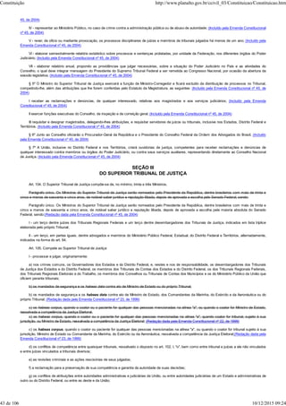 45, de 2004)
IV - representar ao Ministério Público, no caso de crime contra a administração pública ou de abuso de autoridade; (Incluído pela Emenda Constitucional
nº 45, de 2004)
V - rever, de ofício ou mediante provocação, os processos disciplinares de juízes e membros de tribunais julgados há menos de um ano; (Incluído pela
Emenda Constitucional nº 45, de 2004)
VI - elaborar semestralmente relatório estatístico sobre processos e sentenças prolatadas, por unidade da Federação, nos diferentes órgãos do Poder
Judiciário; (Incluído pela Emenda Constitucional nº 45, de 2004)
VII - elaborar relatório anual, propondo as providências que julgar necessárias, sobre a situação do Poder Judiciário no País e as atividades do
Conselho, o qual deve integrar mensagem do Presidente do Supremo Tribunal Federal a ser remetida ao Congresso Nacional, por ocasião da abertura da
sessão legislativa. (Incluído pela Emenda Constitucional nº 45, de 2004)
§ 5º O Ministro do Superior Tribunal de Justiça exercerá a função de Ministro-Corregedor e ficará excluído da distribuição de processos no Tribunal,
competindo-lhe, além das atribuições que lhe forem conferidas pelo Estatuto da Magistratura, as seguintes: (Incluído pela Emenda Constitucional nº 45, de
2004)
I receber as reclamações e denúncias, de qualquer interessado, relativas aos magistrados e aos serviços judiciários; (Incluído pela Emenda
Constitucional nº 45, de 2004)
II exercer funções executivas do Conselho, de inspeção e de correição geral; (Incluído pela Emenda Constitucional nº 45, de 2004)
III requisitar e designar magistrados, delegando-lhes atribuições, e requisitar servidores de juízos ou tribunais, inclusive nos Estados, Distrito Federal e
Territórios. (Incluído pela Emenda Constitucional nº 45, de 2004)
§ 6º Junto ao Conselho oficiarão o Procurador-Geral da República e o Presidente do Conselho Federal da Ordem dos Advogados do Brasil. (Incluído
pela Emenda Constitucional nº 45, de 2004)
§ 7º A União, inclusive no Distrito Federal e nos Territórios, criará ouvidorias de justiça, competentes para receber reclamações e denúncias de
qualquer interessado contra membros ou órgãos do Poder Judiciário, ou contra seus serviços auxiliares, representando diretamente ao Conselho Nacional
de Justiça. (Incluído pela Emenda Constitucional nº 45, de 2004)
SEÇÃO III
DO SUPERIOR TRIBUNAL DE JUSTIÇA
Art. 104. O Superior Tribunal de Justiça compõe-se de, no mínimo, trinta e três Ministros.
Parágrafo único. Os Ministros do Superior Tribunal de Justiça serão nomeados pelo Presidente da República, dentre brasileiros com mais de trinta e
cinco e menos de sessenta e cinco anos, de notável saber jurídico e reputação ilibada, depois de aprovada a escolha pelo Senado Federal, sendo:
Parágrafo único. Os Ministros do Superior Tribunal de Justiça serão nomeados pelo Presidente da República, dentre brasileiros com mais de trinta e
cinco e menos de sessenta e cinco anos, de notável saber jurídico e reputação ilibada, depois de aprovada a escolha pela maioria absoluta do Senado
Federal, sendo:(Redação dada pela Emenda Constitucional nº 45, de 2004)
I - um terço dentre juízes dos Tribunais Regionais Federais e um terço dentre desembargadores dos Tribunais de Justiça, indicados em lista tríplice
elaborada pelo próprio Tribunal;
II - um terço, em partes iguais, dentre advogados e membros do Ministério Público Federal, Estadual, do Distrito Federal e Territórios, alternadamente,
indicados na forma do art. 94.
Art. 105. Compete ao Superior Tribunal de Justiça:
I - processar e julgar, originariamente:
a) nos crimes comuns, os Governadores dos Estados e do Distrito Federal, e, nestes e nos de responsabilidade, os desembargadores dos Tribunais
de Justiça dos Estados e do Distrito Federal, os membros dos Tribunais de Contas dos Estados e do Distrito Federal, os dos Tribunais Regionais Federais,
dos Tribunais Regionais Eleitorais e do Trabalho, os membros dos Conselhos ou Tribunais de Contas dos Municípios e os do Ministério Público da União que
oficiem perante tribunais;
b) os mandados de segurança e os habeas data contra ato de Ministro de Estado ou do próprio Tribunal;
b) os mandados de segurança e os habeas data contra ato de Ministro de Estado, dos Comandantes da Marinha, do Exército e da Aeronáutica ou do
próprio Tribunal; (Redação dada pela Emenda Constitucional nº 23, de 1999)
c) os habeas corpus, quando o coator ou o paciente for qualquer das pessoas mencionadas na alínea "a", ou quando o coator for Ministro de Estado,
ressalvada a competência da Justiça Eleitoral;
c) os habeas corpus, quando o coator ou o paciente for qualquer das pessoas mencionadas na alínea "a", quando coator for tribunal, sujeito à sua
jurisdição, ou Ministro de Estado, ressalvada a competência da Justiça Eleitoral; (Redação dada pela Emenda Constitucional nº 22, de 1999)
c) os habeas corpus, quando o coator ou paciente for qualquer das pessoas mencionadas na alínea "a", ou quando o coator for tribunal sujeito à sua
jurisdição, Ministro de Estado ou Comandante da Marinha, do Exército ou da Aeronáutica, ressalvada a competência da Justiça Eleitoral;(Redação dada pela
Emenda Constitucional nº 23, de 1999)
d) os conflitos de competência entre quaisquer tribunais, ressalvado o disposto no art. 102, I, "o", bem como entre tribunal e juízes a ele não vinculados
e entre juízes vinculados a tribunais diversos;
e) as revisões criminais e as ações rescisórias de seus julgados;
f) a reclamação para a preservação de sua competência e garantia da autoridade de suas decisões;
g) os conflitos de atribuições entre autoridades administrativas e judiciárias da União, ou entre autoridades judiciárias de um Estado e administrativas de
outro ou do Distrito Federal, ou entre as deste e da União;
Constituição http://www.planalto.gov.br/ccivil_03/Constituicao/Constituicao.htm
43 de 106 10/12/2015 09:24
 