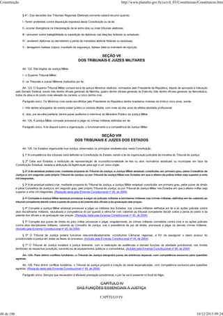 § 4º - Das decisões dos Tribunais Regionais Eleitorais somente caberá recurso quando:
I - forem proferidas contra disposição expressa desta Constituição ou de lei;
II - ocorrer divergência na interpretação de lei entre dois ou mais tribunais eleitorais;
III - versarem sobre inelegibilidade ou expedição de diplomas nas eleições federais ou estaduais;
IV - anularem diplomas ou decretarem a perda de mandatos eletivos federais ou estaduais;
V - denegarem habeas corpus, mandado de segurança, habeas data ou mandado de injunção.
SEÇÃO VII
DOS TRIBUNAIS E JUÍZES MILITARES
Art. 122. São órgãos da Justiça Militar:
I - o Superior Tribunal Militar;
II - os Tribunais e Juízes Militares instituídos por lei.
Art. 123. O Superior Tribunal Militar compor-se-á de quinze Ministros vitalícios, nomeados pelo Presidente da República, depois de aprovada a indicação
pelo Senado Federal, sendo três dentre oficiais-generais da Marinha, quatro dentre oficiais-generais do Exército, três dentre oficiais-generais da Aeronáutica,
todos da ativa e do posto mais elevado da carreira, e cinco dentre civis.
Parágrafo único. Os Ministros civis serão escolhidos pelo Presidente da República dentre brasileiros maiores de trinta e cinco anos, sendo:
I - três dentre advogados de notório saber jurídico e conduta ilibada, com mais de dez anos de efetiva atividade profissional;
II - dois, por escolha paritária, dentre juízes auditores e membros do Ministério Público da Justiça Militar.
Art. 124. À Justiça Militar compete processar e julgar os crimes militares definidos em lei.
Parágrafo único. A lei disporá sobre a organização, o funcionamento e a competência da Justiça Militar.
SEÇÃO VIII
DOS TRIBUNAIS E JUÍZES DOS ESTADOS
Art. 125. Os Estados organizarão sua Justiça, observados os princípios estabelecidos nesta Constituição.
§ 1º A competência dos tribunais será definida na Constituição do Estado, sendo a lei de organização judiciária de iniciativa do Tribunal de Justiça.
§ 2º Cabe aos Estados a instituição de representação de inconstitucionalidade de leis ou atos normativos estaduais ou municipais em face da
Constituição Estadual, vedada a atribuição da legitimação para agir a um único órgão.
§ 3º A lei estadual poderá criar, mediante proposta do Tribunal de Justiça, a Justiça Militar estadual, constituída, em primeiro grau, pelos Conselhos de
Justiça e, em segundo, pelo próprio Tribunal de Justiça, ou por Tribunal de Justiça Militar nos Estados em que o efetivo da polícia militar seja superior a vinte
mil integrantes.
§ 3º A lei estadual poderá criar, mediante proposta do Tribunal de Justiça, a Justiça Militar estadual, constituída, em primeiro grau, pelos juízes de direito
e pelos Conselhos de Justiça e, em segundo grau, pelo próprio Tribunal de Justiça, ou por Tribunal de Justiça Militar nos Estados em que o efetivo militar seja
superior a vinte mil integrantes. (Redação dada pela Emenda Constitucional nº 45, de 2004)
§ 4º Compete à Justiça Militar estadual processar e julgar os policiais militares e bombeiros militares nos crimes militares, definidos em lei, cabendo ao
tribunal competente decidir sobre a perda do posto e da patente dos oficiais e da graduação das praças.
§ 4º Compete à Justiça Militar estadual processar e julgar os militares dos Estados, nos crimes militares definidos em lei e as ações judiciais contra
atos disciplinares militares, ressalvada a competência do júri quando a vítima for civil, cabendo ao tribunal competente decidir sobre a perda do posto e da
patente dos oficiais e da graduação das praças. (Redação dada pela Emenda Constitucional nº 45, de 2004)
§ 5º Compete aos juízes de direito do juízo militar processar e julgar, singularmente, os crimes militares cometidos contra civis e as ações judiciais
contra atos disciplinares militares, cabendo ao Conselho de Justiça, sob a presidência de juiz de direito, processar e julgar os demais crimes militares.
(Incluído pela Emenda Constitucional nº 45, de 2004)
§ 6º O Tribunal de Justiça poderá funcionar descentralizadamente, constituindo Câmaras regionais, a fim de assegurar o pleno acesso do
jurisdicionado à justiça em todas as fases do processo. (Incluído pela Emenda Constitucional nº 45, de 2004)
§ 7º O Tribunal de Justiça instalará a justiça itinerante, com a realização de audiências e demais funções da atividade jurisdicional, nos limites
territoriais da respectiva jurisdição, servindo-se de equipamentos públicos e comunitários. (Incluído pela Emenda Constitucional nº 45, de 2004)
Art. 126. Para dirimir conflitos fundiários, o Tribunal de Justiça designará juízes de entrância especial, com competência exclusiva para questões
agrárias.
Art. 126. Para dirimir conflitos fundiários, o Tribunal de Justiça proporá a criação de varas especializadas, com competência exclusiva para questões
agrárias. (Redação dada pela Emenda Constitucional nº 45, de 2004)
Parágrafo único. Sempre que necessário à eficiente prestação jurisdicional, o juiz far-se-á presente no local do litígio.
CAPÍTULO IV
DAS FUNÇÕES ESSENCIAIS À JUSTIÇA
CAPÍTULO IV
Constituição http://www.planalto.gov.br/ccivil_03/Constituicao/Constituicao.htm
48 de 106 10/12/2015 09:24
 