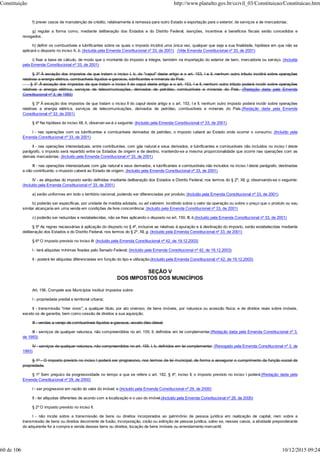 f) prever casos de manutenção de crédito, relativamente à remessa para outro Estado e exportação para o exterior, de serviços e de mercadorias;
g) regular a forma como, mediante deliberação dos Estados e do Distrito Federal, isenções, incentivos e benefícios fiscais serão concedidos e
revogados.
h) definir os combustíveis e lubrificantes sobre os quais o imposto incidirá uma única vez, qualquer que seja a sua finalidade, hipótese em que não se
aplicará o disposto no inciso X, b; (Incluída pela Emenda Constitucional nº 33, de 2001) (Vide Emenda Constitucional nº 33, de 2001)
i) fixar a base de cálculo, de modo que o montante do imposto a integre, também na importação do exterior de bem, mercadoria ou serviço. (Incluída
pela Emenda Constitucional nº 33, de 2001)
§ 3º À exceção dos impostos de que tratam o inciso I, b, do "caput" deste artigo e o art. 153, I e II, nenhum outro tributo incidirá sobre operações
relativas a energia elétrica, combustíveis líquidos e gasosos, lubrificantes e minerais do País.
§ 3° À exceção dos impostos de que tratam o inciso II do caput deste artigo e o art. 153, I e II, nenhum outro tributo poderá incidir sobre operações
relativas a energia elétrica, serviços de telecomunicações, derivados de petróleo, combustíveis e minerais do País. (Redação dada pela Emenda
Constitucional nº 3, de 1993)
§ 3º À exceção dos impostos de que tratam o inciso II do caput deste artigo e o art. 153, I e II, nenhum outro imposto poderá incidir sobre operações
relativas a energia elétrica, serviços de telecomunicações, derivados de petróleo, combustíveis e minerais do País.(Redação dada pela Emenda
Constitucional nº 33, de 2001)
§ 4º Na hipótese do inciso XII, h, observar-se-á o seguinte: (Incluído pela Emenda Constitucional nº 33, de 2001)
I - nas operações com os lubrificantes e combustíveis derivados de petróleo, o imposto caberá ao Estado onde ocorrer o consumo; (Incluído pela
Emenda Constitucional nº 33, de 2001)
II - nas operações interestaduais, entre contribuintes, com gás natural e seus derivados, e lubrificantes e combustíveis não incluídos no inciso I deste
parágrafo, o imposto será repartido entre os Estados de origem e de destino, mantendo-se a mesma proporcionalidade que ocorre nas operações com as
demais mercadorias; (Incluído pela Emenda Constitucional nº 33, de 2001)
III - nas operações interestaduais com gás natural e seus derivados, e lubrificantes e combustíveis não incluídos no inciso I deste parágrafo, destinadas
a não contribuinte, o imposto caberá ao Estado de origem; (Incluído pela Emenda Constitucional nº 33, de 2001)
IV - as alíquotas do imposto serão definidas mediante deliberação dos Estados e Distrito Federal, nos termos do § 2º, XII, g, observando-se o seguinte:
(Incluído pela Emenda Constitucional nº 33, de 2001)
a) serão uniformes em todo o território nacional, podendo ser diferenciadas por produto; (Incluído pela Emenda Constitucional nº 33, de 2001)
b) poderão ser específicas, por unidade de medida adotada, ou ad valorem, incidindo sobre o valor da operação ou sobre o preço que o produto ou seu
similar alcançaria em uma venda em condições de livre concorrência; (Incluído pela Emenda Constitucional nº 33, de 2001)
c) poderão ser reduzidas e restabelecidas, não se lhes aplicando o disposto no art. 150, III, b.(Incluído pela Emenda Constitucional nº 33, de 2001)
§ 5º As regras necessárias à aplicação do disposto no § 4º, inclusive as relativas à apuração e à destinação do imposto, serão estabelecidas mediante
deliberação dos Estados e do Distrito Federal, nos termos do § 2º, XII, g. (Incluído pela Emenda Constitucional nº 33, de 2001)
§ 6º O imposto previsto no inciso III: (Incluído pela Emenda Constitucional nº 42, de 19.12.2003)
I - terá alíquotas mínimas fixadas pelo Senado Federal; (Incluído pela Emenda Constitucional nº 42, de 19.12.2003)
II - poderá ter alíquotas diferenciadas em função do tipo e utilização.(Incluído pela Emenda Constitucional nº 42, de 19.12.2003)
SEÇÃO V
DOS IMPOSTOS DOS MUNICÍPIOS
Art. 156. Compete aos Municípios instituir impostos sobre:
I - propriedade predial e territorial urbana;
II - transmissão "inter vivos", a qualquer título, por ato oneroso, de bens imóveis, por natureza ou acessão física, e de direitos reais sobre imóveis,
exceto os de garantia, bem como cessão de direitos a sua aquisição;
III - vendas a varejo de combustíveis líquidos e gasosos, exceto óleo diesel;
III - serviços de qualquer natureza, não compreendidos no art. 155, II, definidos em lei complementar.(Redação dada pela Emenda Constitucional nº 3,
de 1993)
IV - serviços de qualquer natureza, não compreendidos no art. 155, I, b, definidos em lei complementar. (Revogado pela Emenda Constitucional nº 3, de
1993)
§ 1º - O imposto previsto no inciso I poderá ser progressivo, nos termos de lei municipal, de forma a assegurar o cumprimento da função social da
propriedade.
§ 1º Sem prejuízo da progressividade no tempo a que se refere o art. 182, § 4º, inciso II, o imposto previsto no inciso I poderá:(Redação dada pela
Emenda Constitucional nº 29, de 2000)
I - ser progressivo em razão do valor do imóvel; e (Incluído pela Emenda Constitucional nº 29, de 2000)
II - ter alíquotas diferentes de acordo com a localização e o uso do imóvel.(Incluído pela Emenda Constitucional nº 29, de 2000)
§ 2º O imposto previsto no inciso II:
I - não incide sobre a transmissão de bens ou direitos incorporados ao patrimônio de pessoa jurídica em realização de capital, nem sobre a
transmissão de bens ou direitos decorrente de fusão, incorporação, cisão ou extinção de pessoa jurídica, salvo se, nesses casos, a atividade preponderante
do adquirente for a compra e venda desses bens ou direitos, locação de bens imóveis ou arrendamento mercantil;
Constituição http://www.planalto.gov.br/ccivil_03/Constituicao/Constituicao.htm
60 de 106 10/12/2015 09:24
 