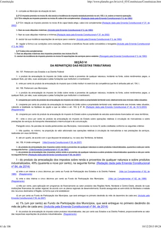 II - compete ao Município da situação do bem.
§ 3º O imposto previsto no inciso III, não exclui a incidência do imposto estadual previsto no art. 155, I, b, sobre a mesma operação.
§ 3.º Em relação ao imposto previsto no inciso III, cabe à lei complementar: (Redação dada pela Emenda Constitucional nº 3, de 1993)
§ 3º Em relação ao imposto previsto no inciso III do caput deste artigo, cabe à lei complementar:(Redação dada pela Emenda Constitucional nº 37, de
2002)
I - fixar as suas alíquotas máximas; (Incluído pela Emenda Constitucional nº 3, de 1993)
I - fixar as suas alíquotas máximas e mínimas;(Redação dada pela Emenda Constitucional nº 37, de 2002)
II - excluir da sua incidência exportações de serviços para o exterior. (Incluído pela Emenda Constitucional nº 3, de 1993)
III - regular a forma e as condições como isenções, incentivos e benefícios fiscais serão concedidos e revogados.(Incluído pela Emenda Constitucional
nº 3, de 1993)
§ 4º Cabe à lei complementar:
I - fixar as alíquotas máximas dos impostos previstos nos incisos III e IV;
II - excluir da incidência do imposto previsto no inciso IV exportações de serviços para o exterior. (Revogado pela Emenda Constitucional nº 3, de 1993)
SEÇÃO VI
DA REPARTIÇÃO DAS RECEITAS TRIBUTÁRIAS
Art. 157. Pertencem aos Estados e ao Distrito Federal:
I - o produto da arrecadação do imposto da União sobre renda e proventos de qualquer natureza, incidente na fonte, sobre rendimentos pagos, a
qualquer título, por eles, suas autarquias e pelas fundações que instituírem e mantiverem;
II - vinte por cento do produto da arrecadação do imposto que a União instituir no exercício da competência que lhe é atribuída pelo art. 154, I.
Art. 158. Pertencem aos Municípios:
I - o produto da arrecadação do imposto da União sobre renda e proventos de qualquer natureza, incidente na fonte, sobre rendimentos pagos, a
qualquer título, por eles, suas autarquias e pelas fundações que instituírem e mantiverem;
II - cinqüenta por cento do produto da arrecadação do imposto da União sobre a propriedade territorial rural, relativamente aos imóveis neles situados;
II - cinqüenta por cento do produto da arrecadação do imposto da União sobre a propriedade territorial rural, relativamente aos imóveis neles situados,
cabendo a totalidade na hipótese da opção a que se refere o art. 153, § 4º, III; (Redação dada pela Emenda Constitucional nº 42, de 19.12.2003)
(Regulamento)
III - cinqüenta por cento do produto da arrecadação do imposto do Estado sobre a propriedade de veículos automotores licenciados em seus territórios;
IV - vinte e cinco por cento do produto da arrecadação do imposto do Estado sobre operações relativas à circulação de mercadorias e sobre
prestações de serviços de transporte interestadual e intermunicipal e de comunicação.
Parágrafo único. As parcelas de receita pertencentes aos Municípios, mencionadas no inciso IV, serão creditadas conforme os seguintes critérios:
I - três quartos, no mínimo, na proporção do valor adicionado nas operações relativas à circulação de mercadorias e nas prestações de serviços,
realizadas em seus territórios;
II - até um quarto, de acordo com o que dispuser lei estadual ou, no caso dos Territórios, lei federal.
Art. 159. A União entregará: (Vide Emenda Constitucional nº 55, de 2007)
I - do produto da arrecadação dos impostos sobre renda e proventos de qualquer natureza e sobre produtos industrializados, quarenta e sete por cento
na seguinte forma: (Vide Emenda Constitucional nº 17, de 1997)
I - do produto da arrecadação dos impostos sobre renda e proventos de qualquer natureza e sobre produtos industrializados quarenta e oito por cento
na seguinte forma: (Redação dada pela Emenda Constitucional nº 55, de 2007)
I - do produto da arrecadação dos impostos sobre renda e proventos de qualquer natureza e sobre produtos
industrializados, 49% (quarenta e nove por cento), na seguinte forma: (Redação dada pela Emenda Constitucional
nº 84, de 2014)
a) vinte e um inteiros e cinco décimos por cento ao Fundo de Participação dos Estados e do Distrito Federal; (Vide Lei Complementar nº 62, de
1989) (Regulamento)
b) vinte e dois inteiros e cinco décimos por cento ao Fundo de Participação dos Municípios; (Vide Lei Complementar nº 62, de 1989)
(Regulamento)
c) três por cento, para aplicação em programas de financiamento ao setor produtivo das Regiões Norte, Nordeste e Centro-Oeste, através de suas
instituições financeiras de caráter regional, de acordo com os planos regionais de desenvolvimento, ficando assegurada ao semi-árido do Nordeste a metade
dos recursos destinados à Região, na forma que a lei estabelecer;
d) um por cento ao Fundo de Participação dos Municípios, que será entregue no primeiro decêndio do mês de dezembro de cada ano; (Incluído pela
Emenda Constitucional nº 55, de 2007)
e) 1% (um por cento) ao Fundo de Participação dos Municípios, que será entregue no primeiro decêndio do
mês de julho de cada ano; (Incluída pela Emenda Constitucional nº 84, de 2014)
II - do produto da arrecadação do imposto sobre produtos industrializados, dez por cento aos Estados e ao Distrito Federal, proporcionalmente ao valor
das respectivas exportações de produtos industrializados. (Regulamento)
Constituição http://www.planalto.gov.br/ccivil_03/Constituicao/Constituicao.htm
61 de 106 10/12/2015 09:24
 