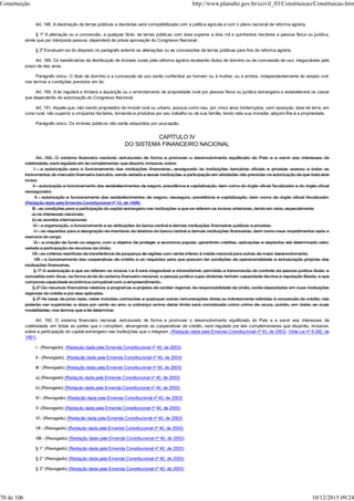 Art. 188. A destinação de terras públicas e devolutas será compatibilizada com a política agrícola e com o plano nacional de reforma agrária.
§ 1º A alienação ou a concessão, a qualquer título, de terras públicas com área superior a dois mil e quinhentos hectares a pessoa física ou jurídica,
ainda que por interposta pessoa, dependerá de prévia aprovação do Congresso Nacional.
§ 2º Excetuam-se do disposto no parágrafo anterior as alienações ou as concessões de terras públicas para fins de reforma agrária.
Art. 189. Os beneficiários da distribuição de imóveis rurais pela reforma agrária receberão títulos de domínio ou de concessão de uso, inegociáveis pelo
prazo de dez anos.
Parágrafo único. O título de domínio e a concessão de uso serão conferidos ao homem ou à mulher, ou a ambos, independentemente do estado civil,
nos termos e condições previstos em lei.
Art. 190. A lei regulará e limitará a aquisição ou o arrendamento de propriedade rural por pessoa física ou jurídica estrangeira e estabelecerá os casos
que dependerão de autorização do Congresso Nacional.
Art. 191. Aquele que, não sendo proprietário de imóvel rural ou urbano, possua como seu, por cinco anos ininterruptos, sem oposição, área de terra, em
zona rural, não superior a cinqüenta hectares, tornando-a produtiva por seu trabalho ou de sua família, tendo nela sua moradia, adquirir-lhe-á a propriedade.
Parágrafo único. Os imóveis públicos não serão adquiridos por usucapião.
CAPÍTULO IV
DO SISTEMA FINANCEIRO NACIONAL
Art. 192. O sistema financeiro nacional, estruturado de forma a promover o desenvolvimento equilibrado do País e a servir aos interesses da
coletividade, será regulado em lei complementar, que disporá, inclusive, sobre:
I - a autorização para o funcionamento das instituições financeiras, assegurado às instituições bancárias oficiais e privadas acesso a todos os
instrumentos do mercado financeiro bancário, sendo vedada a essas instituições a participação em atividades não previstas na autorização de que trata este
inciso;
II - autorização e funcionamento dos estabelecimentos de seguro, previdência e capitalização, bem como do órgão oficial fiscalizador e do órgão oficial
ressegurador;
II - autorização e funcionamento dos estabelecimentos de seguro, resseguro, previdência e capitalização, bem como do órgão oficial fiscalizador.
(Redação dada pela Emenda Constitucional nº 13, de 1996)
III - as condições para a participação do capital estrangeiro nas instituições a que se referem os incisos anteriores, tendo em vista, especialmente:
a) os interesses nacionais;
b) os acordos internacionais
IV - a organização, o funcionamento e as atribuições do banco central e demais instituições financeiras públicas e privadas;
V - os requisitos para a designação de membros da diretoria do banco central e demais instituições financeiras, bem como seus impedimentos após o
exercício do cargo;
VI - a criação de fundo ou seguro, com o objetivo de proteger a economia popular, garantindo créditos, aplicações e depósitos até determinado valor,
vedada a participação de recursos da União;
VII - os critérios restritivos da transferência de poupança de regiões com renda inferior à média nacional para outras de maior desenvolvimento;
VIII - o funcionamento das cooperativas de crédito e os requisitos para que possam ter condições de operacionalidade e estruturação próprias das
instituições financeiras.
§ 1º A autorização a que se referem os incisos I e II será inegociável e intransferível, permitida a transmissão do controle da pessoa jurídica titular, e
concedida sem ônus, na forma da lei do sistema financeiro nacional, a pessoa jurídica cujos diretores tenham capacidade técnica e reputação ilibada, e que
comprove capacidade econômica compatível com o empreendimento.
§ 2º Os recursos financeiros relativos a programas e projetos de caráter regional, de responsabilidade da União, serão depositados em suas instituições
regionais de crédito e por elas aplicados.
§ 3º As taxas de juros reais, nelas incluídas comissões e quaisquer outras remunerações direta ou indiretamente referidas à concessão de crédito, não
poderão ser superiores a doze por cento ao ano; a cobrança acima deste limite será conceituada como crime de usura, punido, em todas as suas
modalidades, nos termos que a lei determinar.
Art. 192. O sistema financeiro nacional, estruturado de forma a promover o desenvolvimento equilibrado do País e a servir aos interesses da
coletividade, em todas as partes que o compõem, abrangendo as cooperativas de crédito, será regulado por leis complementares que disporão, inclusive,
sobre a participação do capital estrangeiro nas instituições que o integram. (Redação dada pela Emenda Constitucional nº 40, de 2003) (Vide Lei nº 8.392, de
1991)
I - (Revogado). (Redação dada pela Emenda Constitucional nº 40, de 2003)
II - (Revogado). (Redação dada pela Emenda Constitucional nº 40, de 2003)
III - (Revogado) (Redação dada pela Emenda Constitucional nº 40, de 2003)
a) (Revogado) (Redação dada pela Emenda Constitucional nº 40, de 2003)
b) (Revogado) (Redação dada pela Emenda Constitucional nº 40, de 2003)
IV - (Revogado) (Redação dada pela Emenda Constitucional nº 40, de 2003)
V -(Revogado) (Redação dada pela Emenda Constitucional nº 40, de 2003)
VI - (Revogado) (Redação dada pela Emenda Constitucional nº 40, de 2003)
VII - (Revogado) (Redação dada pela Emenda Constitucional nº 40, de 2003)
VIII - (Revogado) (Redação dada pela Emenda Constitucional nº 40, de 2003)
§ 1° (Revogado) (Redação dada pela Emenda Constitucional nº 40, de 2003)
§ 2° (Revogado) (Redação dada pela Emenda Constitucional nº 40, de 2003)
§ 3° (Revogado) (Redação dada pela Emenda Constitucional nº 40, de 2003)
Constituição http://www.planalto.gov.br/ccivil_03/Constituicao/Constituicao.htm
70 de 106 10/12/2015 09:24
 