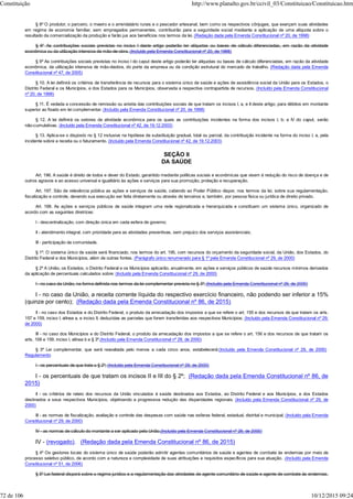 § 8º O produtor, o parceiro, o meeiro e o arrendatário rurais e o pescador artesanal, bem como os respectivos cônjuges, que exerçam suas atividades
em regime de economia familiar, sem empregados permanentes, contribuirão para a seguridade social mediante a aplicação de uma alíquota sobre o
resultado da comercialização da produção e farão jus aos benefícios nos termos da lei. (Redação dada pela Emenda Constitucional nº 20, de 1998)
§ 9° As contribuições sociais previstas no inciso I deste artigo poderão ter alíquotas ou bases de cálculo diferenciadas, em razão da atividade
econômica ou da utilização intensiva de mão-de-obra. (Incluído pela Emenda Constitucional nº 20, de 1998)
§ 9º As contribuições sociais previstas no inciso I do caput deste artigo poderão ter alíquotas ou bases de cálculo diferenciadas, em razão da atividade
econômica, da utilização intensiva de mão-deobra, do porte da empresa ou da condição estrutural do mercado de trabalho. (Redação dada pela Emenda
Constitucional nº 47, de 2005)
§ 10. A lei definirá os critérios de transferência de recursos para o sistema único de saúde e ações de assistência social da União para os Estados, o
Distrito Federal e os Municípios, e dos Estados para os Municípios, observada a respectiva contrapartida de recursos. (Incluído pela Emenda Constitucional
nº 20, de 1998)
§ 11. É vedada a concessão de remissão ou anistia das contribuições sociais de que tratam os incisos I, a, e II deste artigo, para débitos em montante
superior ao fixado em lei complementar. (Incluído pela Emenda Constitucional nº 20, de 1998)
§ 12. A lei definirá os setores de atividade econômica para os quais as contribuições incidentes na forma dos incisos I, b; e IV do caput, serão
não-cumulativas. (Incluído pela Emenda Constitucional nº 42, de 19.12.2003)
§ 13. Aplica-se o disposto no § 12 inclusive na hipótese de substituição gradual, total ou parcial, da contribuição incidente na forma do inciso I, a, pela
incidente sobre a receita ou o faturamento. (Incluído pela Emenda Constitucional nº 42, de 19.12.2003)
SEÇÃO II
DA SAÚDE
Art. 196. A saúde é direito de todos e dever do Estado, garantido mediante políticas sociais e econômicas que visem à redução do risco de doença e de
outros agravos e ao acesso universal e igualitário às ações e serviços para sua promoção, proteção e recuperação.
Art. 197. São de relevância pública as ações e serviços de saúde, cabendo ao Poder Público dispor, nos termos da lei, sobre sua regulamentação,
fiscalização e controle, devendo sua execução ser feita diretamente ou através de terceiros e, também, por pessoa física ou jurídica de direito privado.
Art. 198. As ações e serviços públicos de saúde integram uma rede regionalizada e hierarquizada e constituem um sistema único, organizado de
acordo com as seguintes diretrizes:
I - descentralização, com direção única em cada esfera de governo;
II - atendimento integral, com prioridade para as atividades preventivas, sem prejuízo dos serviços assistenciais;
III - participação da comunidade.
§ 1º. O sistema único de saúde será financiado, nos termos do art. 195, com recursos do orçamento da seguridade social, da União, dos Estados, do
Distrito Federal e dos Municípios, além de outras fontes. (Parágrafo único renumerado para § 1º pela Emenda Constitucional nº 29, de 2000)
§ 2º A União, os Estados, o Distrito Federal e os Municípios aplicarão, anualmente, em ações e serviços públicos de saúde recursos mínimos derivados
da aplicação de percentuais calculados sobre: (Incluído pela Emenda Constitucional nº 29, de 2000)
I - no caso da União, na forma definida nos termos da lei complementar prevista no § 3º; (Incluído pela Emenda Constitucional nº 29, de 2000)
I - no caso da União, a receita corrente líquida do respectivo exercício financeiro, não podendo ser inferior a 15%
(quinze por cento); (Redação dada pela Emenda Constitucional nº 86, de 2015)
II - no caso dos Estados e do Distrito Federal, o produto da arrecadação dos impostos a que se refere o art. 155 e dos recursos de que tratam os arts.
157 e 159, inciso I, alínea a, e inciso II, deduzidas as parcelas que forem transferidas aos respectivos Municípios; (Incluído pela Emenda Constitucional nº 29,
de 2000)
III - no caso dos Municípios e do Distrito Federal, o produto da arrecadação dos impostos a que se refere o art. 156 e dos recursos de que tratam os
arts. 158 e 159, inciso I, alínea b e § 3º.(Incluído pela Emenda Constitucional nº 29, de 2000)
§ 3º Lei complementar, que será reavaliada pelo menos a cada cinco anos, estabelecerá:(Incluído pela Emenda Constitucional nº 29, de 2000)
Regulamento
I - os percentuais de que trata o § 2º; (Incluído pela Emenda Constitucional nº 29, de 2000)
I - os percentuais de que tratam os incisos II e III do § 2º; (Redação dada pela Emenda Constitucional nº 86, de
2015)
II - os critérios de rateio dos recursos da União vinculados à saúde destinados aos Estados, ao Distrito Federal e aos Municípios, e dos Estados
destinados a seus respectivos Municípios, objetivando a progressiva redução das disparidades regionais; (Incluído pela Emenda Constitucional nº 29, de
2000)
III - as normas de fiscalização, avaliação e controle das despesas com saúde nas esferas federal, estadual, distrital e municipal; (Incluído pela Emenda
Constitucional nº 29, de 2000)
IV - as normas de cálculo do montante a ser aplicado pela União.(Incluído pela Emenda Constitucional nº 29, de 2000)
IV - (revogado). (Redação dada pela Emenda Constitucional nº 86, de 2015)
§ 4º Os gestores locais do sistema único de saúde poderão admitir agentes comunitários de saúde e agentes de combate às endemias por meio de
processo seletivo público, de acordo com a natureza e complexidade de suas atribuições e requisitos específicos para sua atuação. .(Incluído pela Emenda
Constitucional nº 51, de 2006)
§ 5º Lei federal disporá sobre o regime jurídico e a regulamentação das atividades de agente comunitário de saúde e agente de combate às endemias.
Constituição http://www.planalto.gov.br/ccivil_03/Constituicao/Constituicao.htm
72 de 106 10/12/2015 09:24
 