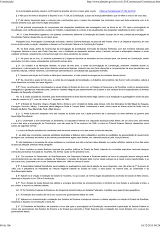 b) da empregada gestante, desde a confirmação da gravidez até cinco meses após o parto. (Vide Lei Complementar nº 146, de 2014)
§ 1º Até que a lei venha a disciplinar o disposto no art. 7º, XIX, da Constituição, o prazo da licença-paternidade a que se refere o inciso é de cinco dias.
§ 2º Até ulterior disposição legal, a cobrança das contribuições para o custeio das atividades dos sindicatos rurais será feita juntamente com a do
imposto territorial rural, pelo mesmo órgão arrecadador.
§ 3º Na primeira comprovação do cumprimento das obrigações trabalhistas pelo empregador rural, na forma do art. 233, após a promulgação da
Constituição, será certificada perante a Justiça do Trabalho a regularidade do contrato e das atualizações das obrigações trabalhistas de todo o período.
Art. 11. Cada Assembléia Legislativa, com poderes constituintes, elaborará a Constituição do Estado, no prazo de um ano, contado da promulgação da
Constituição Federal, obedecidos os princípios desta.
Parágrafo único. Promulgada a Constituição do Estado, caberá à Câmara Municipal, no prazo de seis meses, votar a Lei Orgânica respectiva, em dois
turnos de discussão e votação, respeitado o disposto na Constituição Federal e na Constituição Estadual.
Art. 12. Será criada, dentro de noventa dias da promulgação da Constituição, Comissão de Estudos Territoriais, com dez membros indicados pelo
Congresso Nacional e cinco pelo Poder Executivo, com a finalidade de apresentar estudos sobre o território nacional e anteprojetos relativos a novas
unidades territoriais, notadamente na Amazônia Legal e em áreas pendentes de solução.
§ 1º No prazo de um ano, a Comissão submeterá ao Congresso Nacional os resultados de seus estudos para, nos termos da Constituição, serem
apreciados nos doze meses subseqüentes, extinguindo-se logo após.
§ 2º Os Estados e os Municípios deverão, no prazo de três anos, a contar da promulgação da Constituição, promover, mediante acordo ou
arbitramento, a demarcação de suas linhas divisórias atualmente litigiosas, podendo para isso fazer alterações e compensações de área que atendam aos
acidentes naturais, critérios históricos, conveniências administrativas e comodidade das populações limítrofes.
§ 3º Havendo solicitação dos Estados e Municípios interessados, a União poderá encarregar-se dos trabalhos demarcatórios.
§ 4º Se, decorrido o prazo de três anos, a contar da promulgação da Constituição, os trabalhos demarcatórios não tiverem sido concluídos, caberá à
União determinar os limites das áreas litigiosas.
§ 5º Ficam reconhecidos e homologados os atuais limites do Estado do Acre com os Estados do Amazonas e de Rondônia, conforme levantamentos
cartográficos e geodésicos realizados pela Comissão Tripartite integrada por representantes dos Estados e dos serviços técnico-especializados do Instituto
Brasileiro de Geografia e Estatística.
Art. 13. É criado o Estado do Tocantins, pelo desmembramento da área descrita neste artigo, dando-se sua instalação no quadragésimo sexto dia após
a eleição prevista no § 3º, mas não antes de 1º de janeiro de 1989.
§ 1º O Estado do Tocantins integra a Região Norte e limita-se com o Estado de Goiás pelas divisas norte dos Municípios de São Miguel do Araguaia,
Porangatu, Formoso, Minaçu, Cavalcante, Monte Alegre de Goiás e Campos Belos, conservando a leste, norte e oeste as divisas atuais de Goiás com os
Estados da Bahia, Piauí, Maranhão, Pará e Mato Grosso.
§ 2º O Poder Executivo designará uma das cidades do Estado para sua Capital provisória até a aprovação da sede definitiva do governo pela
Assembléia Constituinte.
§ 3º O Governador, o Vice-Governador, os Senadores, os Deputados Federais e os Deputados Estaduais serão eleitos, em um único turno, até setenta
e cinco dias após a promulgação da Constituição, mas não antes de 15 de novembro de 1988, a critério do Tribunal Superior Eleitoral, obedecidas, entre
outras, as seguintes normas:
I - o prazo de filiação partidária dos candidatos será encerrado setenta e cinco dias antes da data das eleições;
II - as datas das convenções regionais partidárias destinadas a deliberar sobre coligações e escolha de candidatos, de apresentação de requerimento
de registro dos candidatos escolhidos e dos demais procedimentos legais serão fixadas, em calendário especial, pela Justiça Eleitoral;
III - são inelegíveis os ocupantes de cargos estaduais ou municipais que não se tenham deles afastado, em caráter definitivo, setenta e cinco dias antes
da data das eleições previstas neste parágrafo;
IV - ficam mantidos os atuais diretórios regionais dos partidos políticos do Estado de Goiás, cabendo às comissões executivas nacionais designar
comissões provisórias no Estado do Tocantins, nos termos e para os fins previstos na lei.
§ 4º Os mandatos do Governador, do Vice-Governador, dos Deputados Federais e Estaduais eleitos na forma do parágrafo anterior extinguir-se-ão
concomitantemente aos das demais unidades da Federação; o mandato do Senador eleito menos votado extinguir-se-á nessa mesma oportunidade, e os
dos outros dois, juntamente com os dos Senadores eleitos em 1986 nos demais Estados.
§ 5º A Assembléia Estadual Constituinte será instalada no quadragésimo sexto dia da eleição de seus integrantes, mas não antes de 1º de janeiro de
1989, sob a presidência do Presidente do Tribunal Regional Eleitoral do Estado de Goiás, e dará posse, na mesma data, ao Governador e ao
Vice-Governador eleitos.
§ 6º Aplicam-se à criação e instalação do Estado do Tocantins, no que couber, as normas legais disciplinadoras da divisão do Estado de Mato Grosso,
observado o disposto no art. 234 da Constituição.
§ 7º Fica o Estado de Goiás liberado dos débitos e encargos decorrentes de empreendimentos no território do novo Estado, e autorizada a União, a
seu critério, a assumir os referidos débitos.
Art. 14. Os Territórios Federais de Roraima e do Amapá são transformados em Estados Federados, mantidos seus atuais limites geográficos.
§ 1º A instalação dos Estados dar-se-á com a posse dos governadores eleitos em 1990.
§ 2º Aplicam-se à transformação e instalação dos Estados de Roraima e Amapá as normas e critérios seguidos na criação do Estado de Rondônia,
respeitado o disposto na Constituição e neste Ato.
§ 3º O Presidente da República, até quarenta e cinco dias após a promulgação da Constituição, encaminhará à apreciação do Senado Federal os
nomes dos governadores dos Estados de Roraima e do Amapá que exercerão o Poder Executivo até a instalação dos novos Estados com a posse dos
governadores eleitos.
Constituição http://www.planalto.gov.br/ccivil_03/Constituicao/Constituicao.htm
88 de 106 10/12/2015 09:24
 