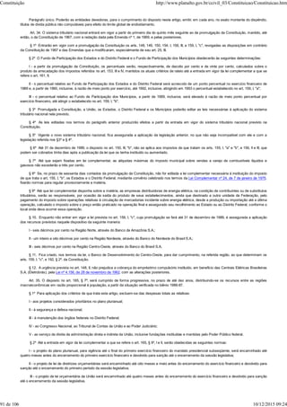 Parágrafo único. Poderão as entidades devedoras, para o cumprimento do disposto neste artigo, emitir, em cada ano, no exato montante do dispêndio,
títulos de dívida pública não computáveis para efeito do limite global de endividamento.
Art. 34. O sistema tributário nacional entrará em vigor a partir do primeiro dia do quinto mês seguinte ao da promulgação da Constituição, mantido, até
então, o da Constituição de 1967, com a redação dada pela Emenda nº 1, de 1969, e pelas posteriores.
§ 1º Entrarão em vigor com a promulgação da Constituição os arts. 148, 149, 150, 154, I, 156, III, e 159, I, "c", revogadas as disposições em contrário
da Constituição de 1967 e das Emendas que a modificaram, especialmente de seu art. 25, III.
§ 2º O Fundo de Participação dos Estados e do Distrito Federal e o Fundo de Participação dos Municípios obedecerão às seguintes determinações:
I - a partir da promulgação da Constituição, os percentuais serão, respectivamente, de dezoito por cento e de vinte por cento, calculados sobre o
produto da arrecadação dos impostos referidos no art. 153, III e IV, mantidos os atuais critérios de rateio até a entrada em vigor da lei complementar a que se
refere o art. 161, II;
II - o percentual relativo ao Fundo de Participação dos Estados e do Distrito Federal será acrescido de um ponto percentual no exercício financeiro de
1989 e, a partir de 1990, inclusive, à razão de meio ponto por exercício, até 1992, inclusive, atingindo em 1993 o percentual estabelecido no art. 159, I, "a";
III - o percentual relativo ao Fundo de Participação dos Municípios, a partir de 1989, inclusive, será elevado à razão de meio ponto percentual por
exercício financeiro, até atingir o estabelecido no art. 159, I, "b".
§ 3º Promulgada a Constituição, a União, os Estados, o Distrito Federal e os Municípios poderão editar as leis necessárias à aplicação do sistema
tributário nacional nela previsto.
§ 4º As leis editadas nos termos do parágrafo anterior produzirão efeitos a partir da entrada em vigor do sistema tributário nacional previsto na
Constituição.
§ 5º Vigente o novo sistema tributário nacional, fica assegurada a aplicação da legislação anterior, no que não seja incompatível com ele e com a
legislação referida nos §3º e § 4º.
§ 6º Até 31 de dezembro de 1989, o disposto no art. 150, III, "b", não se aplica aos impostos de que tratam os arts. 155, I, "a" e "b", e 156, II e III, que
podem ser cobrados trinta dias após a publicação da lei que os tenha instituído ou aumentado.
§ 7º Até que sejam fixadas em lei complementar, as alíquotas máximas do imposto municipal sobre vendas a varejo de combustíveis líquidos e
gasosos não excederão a três por cento.
§ 8º Se, no prazo de sessenta dias contados da promulgação da Constituição, não for editada a lei complementar necessária à instituição do imposto
de que trata o art. 155, I, "b", os Estados e o Distrito Federal, mediante convênio celebrado nos termos da Lei Complementar nº 24, de 7 de janeiro de 1975,
fixarão normas para regular provisoriamente a matéria.
§ 9º Até que lei complementar disponha sobre a matéria, as empresas distribuidoras de energia elétrica, na condição de contribuintes ou de substitutos
tributários, serão as responsáveis, por ocasião da saída do produto de seus estabelecimentos, ainda que destinado a outra unidade da Federação, pelo
pagamento do imposto sobre operações relativas à circulação de mercadorias incidente sobre energia elétrica, desde a produção ou importação até a última
operação, calculado o imposto sobre o preço então praticado na operação final e assegurado seu recolhimento ao Estado ou ao Distrito Federal, conforme o
local onde deva ocorrer essa operação.
§ 10. Enquanto não entrar em vigor a lei prevista no art. 159, I, "c", cuja promulgação se fará até 31 de dezembro de 1989, é assegurada a aplicação
dos recursos previstos naquele dispositivo da seguinte maneira:
I - seis décimos por cento na Região Norte, através do Banco da Amazônia S.A.;
II - um inteiro e oito décimos por cento na Região Nordeste, através do Banco do Nordeste do Brasil S.A.;
III - seis décimos por cento na Região Centro-Oeste, através do Banco do Brasil S.A.
§ 11. Fica criado, nos termos da lei, o Banco de Desenvolvimento do Centro-Oeste, para dar cumprimento, na referida região, ao que determinam os
arts. 159, I, "c", e 192, § 2º, da Constituição.
§ 12. A urgência prevista no art. 148, II, não prejudica a cobrança do empréstimo compulsório instituído, em benefício das Centrais Elétricas Brasileiras
S.A. (Eletrobrás), pela Lei nº 4.156, de 28 de novembro de 1962, com as alterações posteriores.
Art. 35. O disposto no art. 165, § 7º, será cumprido de forma progressiva, no prazo de até dez anos, distribuindo-se os recursos entre as regiões
macroeconômicas em razão proporcional à população, a partir da situação verificada no biênio 1986-87.
§ 1º Para aplicação dos critérios de que trata este artigo, excluem-se das despesas totais as relativas:
I - aos projetos considerados prioritários no plano plurianual;
II - à segurança e defesa nacional;
III - à manutenção dos órgãos federais no Distrito Federal;
IV - ao Congresso Nacional, ao Tribunal de Contas da União e ao Poder Judiciário;
V - ao serviço da dívida da administração direta e indireta da União, inclusive fundações instituídas e mantidas pelo Poder Público federal.
§ 2º Até a entrada em vigor da lei complementar a que se refere o art. 165, § 9º, I e II, serão obedecidas as seguintes normas:
I - o projeto do plano plurianual, para vigência até o final do primeiro exercício financeiro do mandato presidencial subseqüente, será encaminhado até
quatro meses antes do encerramento do primeiro exercício financeiro e devolvido para sanção até o encerramento da sessão legislativa;
II - o projeto de lei de diretrizes orçamentárias será encaminhado até oito meses e meio antes do encerramento do exercício financeiro e devolvido para
sanção até o encerramento do primeiro período da sessão legislativa;
III - o projeto de lei orçamentária da União será encaminhado até quatro meses antes do encerramento do exercício financeiro e devolvido para sanção
até o encerramento da sessão legislativa.
Constituição http://www.planalto.gov.br/ccivil_03/Constituicao/Constituicao.htm
91 de 106 10/12/2015 09:24
 